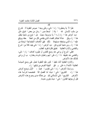 ‫ﺍﻟﻔﺼﻞ ﺍﻟﺜﺎﻟﺚ/ ﻣﻘﺎﺻﺪ ﺍﻟﻌﻘﻮﺑﺔ‬                                           ‫٦٢٢‬
                                    ‫ﺗﻘﺪﱘ‬
‫ﻧﻈﺮ‪‬ﺍ ﻷﳘﻴﺔ ﻭﺧﻄﻮﺭﺓ ﺍﳉﺰﺍﺀ ﺍﳉﻨﺎﺋﻲ، ﻭﻋﻠﻰ ﻭﺟﻪ ﺍﳋﺼﻮﺹ ﺍﻟﻌﻘﻮﺑﺔ ﺍﻟﱵ ﺗﺘﺪﺭﺝ‬
‫ﻣﻦ ﺳﻠﺐ ﺍﻹﻧﺴﺎﻥ ﳊﻘﻪ ﰲ ﺍﳊﻴﺎﺓ ﺇﱃ ﺃﺑﺴﻂ ﺻﻮﺭ ﺍﳊﺮﻣﺎﻥ ﻣﻦ ﺑﻌﺾ ﺍﳊﻘﻮﻕ، ﻓﺈﻥ‬
‫ﲢﺪﻳﺪ ﺃﻏﺮﺍﺽ ﻫﺬﺍ ﺍﳉﺰﺍﺀ ﻟـﻪ ﺃﳘﻴﺔ ﻣﺰﺩﻭﺟﺔ، ﺣﻴﺚ ﳚﻌﻞ ﺍ‪‬ﺘﻤﻊ ﻣﻦ ﻧﺎﺣﻴﺔ ﻳﺘﻘﺒﻞ‬
‫ﻫﺬﺍ ﺍﳉﺰﺍﺀ ﻭﻳﺜﻖ ﰲ ﻋﺪﺍﻟﺔ ﺃﺣﻜﺎﻡ ﺍﻟﻘﻀﺎﺀ ﺍﻟﺬﻱ ﻳﻘﺎﺿﻲ ﻛﻞ ﻣﻦ ﺃﺧﻄﺄ ﰲ ﺣﻘﻪ ﻭﻳﻮﻗﻊ‬
‫ﻋﻠﻴﻪ ﺍﳉﺰﺍﺀ ﺍﻟﺬﻱ ﻳﺴﺘﺤﻘﻪ ﻣﺴﺘﻬﺪﻓﹰﺎ ﰲ ﺫﻟﻚ ﲢﻘﻴﻖ ﺍﻷﻫﺪﺍﻑ ﺍﻻﺟﺘﻤﺎﻋﻴﺔ ﺍﳌﺘﻮﺧﺎﺓ ﻣﻦ‬
‫ﻫﺬﺍ ﺍﳉﺰﺍﺀ. ﻭﻣﻦ ﻧﺎﺣﻴﺔ ﺃﺧﺮﻯ ﻓﺈﻥ ﲢﺪﻳﺪ ﺃﻏﺮﺍﺽ ﺍﳉﺰﺍﺀ ﺍﳉﻨﺎﺋﻲ ﻳﻔﻴﺪ ﻛﻼ ﻣﻦ ﺍﳌﺸﺮﻉ‬
                          ‫ﻭﺍﻟﻘﺎﺿﻲ ﻭﺍﻹﺩﺍﺭﺓ ﺍﻟﻌﻘﺎﺑﻴﺔ ﰲ ﺗﻄﺒﻴﻖ ﻓﻜﺮﺓ ﺗﻔﺮﻳﺪ ﺍﻟﻌﻘﺎﺏ.‬
‫ﻓﻌﻠﻰ ﺍﳌﺸﺮﻉ ﺃﻥ ﻳﺮﺍﻋﻲ ﻋﻨﺪ ﻭﺿﻊ ﺍﻟﻘﺎﻧﻮﻥ ﺃﻭ ﺗﻄﻮﻳﺮﻩ ﺃﻫﺪﺍﻑ ﺍﳉﺰﺍﺀ ﺍﳉﻨﺎﺋﻲ،‬
‫ﻭﺍﻟﻘﺎﺿﻲ ﻋﻨﺪ ﺗﻄﺒﻴﻘﻪ ﳍﺬﺍ ﺍﳉﺰﺍﺀ ﻋﻠﻰ ﺍﳌﺘﻬﻢ ﻭﺍﺧﺘﻴﺎﺭﻩ ﻟﻨﻮﻋﻪ ﻭﻣﻘﺪﺍﺭﻩ ﳚﺐ ﺃﻥ ﻳﺮﺍﻋﻲ‬
                                                         ‫ﻛﺬﻟﻚ ﻫﺬﻩ ﺍﻷﻏﺮﺍﺽ.‬
‫ﻭﺍﻹﺩﺍﺭﺓ ﺍﻟﻌﻘﺎﺑﻴﺔ ﺃﺛﻨﺎﺀ ﺗﻨﻔﻴﺬ ﺍﶈﻜﻮﻡ ﻋﻠﻴﻪ ﻟﻠﻌﻘﻮﺑﺔ ﺗﻌﻤﻞ ﻋﻠﻰ ﻭﺿﻊ ﺍﻟﺴﻴﺎﺳﺔ‬
             ‫ﺍﻟﻌﻘﺎﺑﻴﺔ ﺍﳌﻼﺋﻤﺔ ﻟـﻪ ﻋﻠﻰ ﳓﻮ ﳛﻘﻖ ﰲ ﺍﻟﻨﻬﺎﻳﺔ ﺍﻟﻐﺮﺽ ﻣﻦ ﺗﻮﻗﻴﻊ ﺍﳉﺰﺍﺀ.‬
‫ﻭﺩﺭﺍﺳﺘﻨﺎ ﻷﻏﺮﺍﺽ ﺍﳉﺰﺍﺀ ﺍﳉﻨﺎﺋﻲ ﺗﻨﻘﺴﻢ ﺇﱃ ﻓﺼﻠﲔ، ﰲ ﺍﻷﻭﻝ ﻧﻮﺿﺢ ﺃﻏﺮﺍﺽ‬
‫ﻫﺬﺍ ﺍﳉﺰﺍﺀ ﰲ ﺍﻟﺘﺸﺮﻳﻊ ﺍﳉﻨﺎﺋﻲ ﺍﳊﺪﻳﺚ ﺃﻣﺎ ﺍﻟﻔﺼﻞ ﺍﻟﺜﺎﱐ ﻓﻨﺨﺼﺼﻪ ﻟﺪﺭﺍﺳﺔ ﻫﺬﻩ‬
‫ﺍﻷﻏﺮﺍﺽ ﰲ ﺍﻟﺘﺸﺮﻳﻊ ﺍﳉﻨﺎﺋﻲ ﺍﻹﺳﻼﻣﻲ ﻟﻨﺘﺒﲔ ﻣﻦ ﺧﻼﻟﻪ ﻣﺪﻯ ﻭﺿﻮﺡ ﻫﺬﻩ ﺍﻷﻏﺮﺍﺽ‬
                            ‫ﻗﺒﻞ ﺃﻥ ﻳﻌﺮﻓﻬﺎ ﺍﻟﻘﺎﻧﻮﻥ ﺍﳉﻨﺎﺋﻲ ﺍﳊﺪﻳﺚ ﺑﻘﺮﻭﻥ ﻋﺪﻳﺪﺓ.‬
 