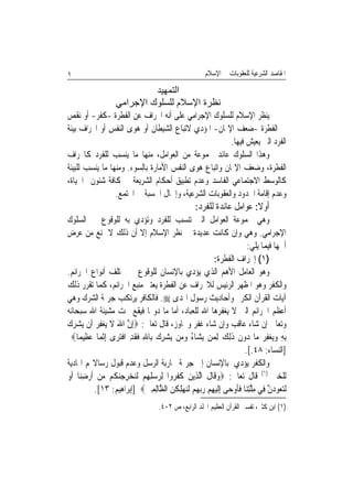 ‫١‬                                                     ‫ﺍﳌﻘﺎﺻﺪ ﺍﻟﺸﺮﻋﻴﺔ ﻟﻠﻌﻘﻮﺑﺎﺕ ﰲ ﺍﻹﺳﻼﻡ‬

                            ‫اﻟﺘﻤﻬﻴﺪ‬
                   ‫ﻧﻈﺮة اﻹﺳﻼم ﻟﻠﺴﻠﻮك اﻹﺟﺮاﻣﻲ‬
‫ﻳﻨﻈﺮ ﺍﻹﺳﻼﻡ ﻟﻠﺴﻠﻮﻙ ﺍﻹﺟﺮﺍﻣﻲ ﻋﻠﻰ ﺃﻧﻪ ﺍﳓﺮﺍﻑ ﻋﻦ ﺍﻟﻔﻄﺮﺓ -ﻛﻔﺮ- ﺃﻭ ﻧﻘﺺ‬
‫ﰲ ﺍﻟﻔﻄﺮﺓ -ﺿﻌﻒ ﺍﻹﳝﺎﻥ- ﺍﳌﺆﺩﻱ ﻻﺗﺒﺎﻉ ﺍﻟﺸﻴﻄﺎﻥ ﺃﻭ ﻫﻮﻯ ﺍﻟﻨﻔﺲ ﺃﻭ ﺍﳓﺮﺍﻑ ﺑﻴﺌﺔ‬
                                                       ‫ﺍﻟﻔﺮﺩ ﺍﻟﱵ ﻳﻌﻴﺶ ﻓﻴﻬﺎ.‬
‫ﻭﻫﺬﺍ ﺍﻟﺴﻠﻮﻙ ﻋﺎﺋﺪ ‪‬ﻤﻮﻋﺔ ﻣﻦ ﺍﻟﻌﻮﺍﻣﻞ، ﻣﻨﻬﺎ ﻣﺎ ﻳﻨﺴﺐ ﻟﻠﻔﺮﺩ ﻛﺎﳓﺮﺍﻑ‬
‫ﺍﻟﻔﻄﺮﺓ، ﻭﺿﻌﻒ ﺍﻹﳝﺎﻥ ﻭﺍﺗﺒﺎﻉ ﻫﻮﻯ ﺍﻟﻨﻔﺲ ﺍﻷﻣﺎﺭﺓ ﺑﺎﻟﺴﻮﺀ. ﻭﻣﻨﻬﺎ ﻣﺎ ﻳﻨﺴﺐ ﻟﻠﺒﻴﺌﺔ‬
‫ﻛﺎﻟﻮﺳﻂ ﺍﻻﺟﺘﻤﺎﻋﻲ ﺍﻟﻔﺎﺳﺪ ﻭﻋﺪﻡ ﺗﻄﺒﻴﻖ ﺃﺣﻜﺎﻡ ﺍﻟﺸﺮﻳﻌﺔ ﰲ ﻛﺎﻓﺔ ﺷﺌﻮﻥ ﺍﳊﻴﺎﺓ،‬
                 ‫ﻭﻋﺪﻡ ﺇﻗﺎﻣﺔ ﺍﳊﺪﻭﺩ ﻭﺍﻟﻌﻘﻮﺑﺎﺕ ﺍﻟﺸﺮﻋﻴﺔ، ﻭﺇﳘﺎﻝ ﺍﳊﺴﺒﺔ ﰲ ﺍ‪‬ﺘﻤﻊ.‬
                                                  ‫ﺃﻭﻻ: ﻋﻮﺍﻣﻞ ﻋﺎﺋﺪﺓ ﻟﻠﻔﺮﺩ:‬
                                                                      ‫ﹰ‬
‫ﻭﻫﻲ ﳎﻤﻮﻋﺔ ﺍﻟﻌﻮﺍﻣﻞ ﺍﻟﱵ ﺗﻨﺴﺐ ﻟﻠﻔﺮﺩ ﻭﺗﺆﺩﻱ ﺑﻪ ﻟﻠﻮﻗﻮﻉ ﰲ ﺍﻟﺴﻠﻮﻙ‬
‫ﺍﻹﺟﺮﺍﻣﻲ. ﻭﻫﻲ ﻭﺇﻥ ﻛﺎﻧﺖ ﻋﺪﻳﺪﺓ ﰲ ﻧﻈﺮ ﺍﻹﺳﻼﻡ ﺇﻻ ﺃﻥ ﺫﻟﻚ ﻻ ﳝﻨﻊ ﻣﻦ ﻋﺮﺽ‬
                                                                      ‫ﺃﳘﻬﺎ ﻓﻴﻤﺎ ﻳﻠﻲ:‬
                                                        ‫)١( ﺇﳓﺮﺍﻑ ﺍﻟﻔﻄﺮﺓ:‬
‫ﻭﻫﻮ ﺍﻟﻌﺎﻣﻞ ﺍﻷﻫﻢ ﺍﻟﺬﻱ ﻳﺆﺩﻱ ﺑﺎﻹﻧﺴﺎﻥ ﻟﻠﻮﻗﻮﻉ ﰲ ﳐﺘﻠﻒ ﺃﻧﻮﺍﻉ ﺍﳉﺮﺍﺋﻢ.‬
‫ﻭﺍﻟﻜﻔﺮ ﻭﻫﻮ ﺍﳌﻈﻬﺮ ﺍﻟﺮﺋﻴﺲ ﻟﻼﳓﺮﺍﻑ ﻋﻦ ﺍﻟﻔﻄﺮﺓ ﻳﻌﺘﱪ ﻣﻨﺒﻊ ﺍﳉﺮﺍﺋﻢ، ﻛﻤﺎ ﺗﻘﺮﺭ ﺫﻟﻚ‬
‫ﺁﻳﺎﺕ ﺍﻟﻘﺮﺁﻥ ﺍﻟﻜﺮﱘ ﻭﺃﺣﺎﺩﻳﺚ ﺭﺳﻮﻝ ﺍﳍﺪﻯ ‪ .‬ﻓﺎﻟﻜﺎﻓﺮ ﻳﺮﺗﻜﺐ ﺟﺮﳝﺔ ﺍﻟﺸﺮﻙ ﻭﻫﻲ‬
‫ﺃﻋﻈﻢ ﺍﳉﺮﺍﺋﻢ ﺍﻟﱵ ﻻ ﻳﻐﻔﺮﻫﺎ ﺍﷲ ﻟﻠﻌﺒﺎﺩ، ﺃﻣﺎ ﻣﺎ ﺩﻭ‪‬ﺎ ﻓﻴﻘﻊ ﲢﺖ ﻣﺸﻴﺌﺔ ﺍﷲ ﺳﺒﺤﺎﻧﻪ‬
‫ﻭﺗﻌﺎﱃ ﺇﻥ ﺷﺎﺀ ﻋﺎﻗﺐ ﻭﺇﻥ ﺷﺎﺀ ﻏﻔﺮ ﻭﲡﺎﻭﺯ، ﻗﺎﻝ ﺗﻌﺎﱃ: ‪ِ‬ﺇﻥ ﺍﷲ ﻻ ‪‬ﻳﻐﻔ ‪ ‬ﺃﹶﻥ ‪‬ﺸﺮﻙ‬
‫ﱠ َ ﹶ ‪ِ ‬ﺮ ﻳ ‪  ‬‬
  ‫ِﺑﻪ ﻭ‪‬ﻳﻐﻔﺮ‪ ‬ﻣ‪‬ﺎ ‪‬ﻭﻥ ﺫِﻟﻚ ِﻟﻤ‪‬ﻦ ‪‬ﻳﺸ‪‬ﺎﺀ ﻭﻣ‪‬ﻦ ‪‬ﻳﺸﺮﻙ ﺑِﺎﷲ ﻓﻘﺪ ﺍﻓﺘﺮ‪‬ﻯ ِﺇﹾﺛﻤ‪‬ﺎ ﻋﻈِﻴﻤ‪‬ﺎ‪‬‬
         ‫‪‬‬            ‫‪ ِ  ِ ‬ﹶ ﹶ ِ ﹾ‪‬‬      ‫ُ ‪‬‬            ‫ﺩ ﹶ ﹶ ‪‬‬           ‫ِ ‪ِ ‬‬
                                                                     ‫]ﺍﻟﻨﺴﺎﺀ: ٨٤.[.‬
‫ﻭﺍﻟﻜﻔﺮ ﻳﺆﺩﻱ ﺑﺎﻹﻧﺴﺎﻥ ﺇﱃ ﺟﺮﳝﺔ ﳏﺎﺭﺑﺔ ﺍﻟﺮﺳﻞ ﻭﻋﺪﻡ ﻗﺒﻮﻝ ﺭﺳﺎﻻ‪‬ﻢ ﺍﳍﺎﺩﻳﺔ‬
‫ﻟﻠﺨﲑ )١( ﻗﺎﻝ ﺗﻌﺎﱃ: ‪‬ﻭﻗﹶﺎﻝ ﺍﱠﻟﺬِﻳﻦ ﻛﻔ ‪‬ﻭﺍ ِﻟ ‪ ‬ﻠﻬﻢ ﹶﻟﻨﺨﺮﺟﻨ ﹸﻢ ﻣﻦ ﹶﺃﺭﺿﻨ‪‬ﺎ ﹶﺃﻭ‬
‫‪ ‬ﹶ ﹶﺮ ﺮﺳ ِ ِ ‪ ِ   ‬ﻜ ‪ ِ   ‬‬                  ‫‪ ‬ﹶ‬
           ‫ﹶﻟﺘ ‪‬ﻮﺩﻥ ﻓِﻲ ﻣﻠﺘﻨ‪‬ﺎ ﻓﺄﻭﺣ‪‬ﻰ ِﺇﹶﻟﻴﻬﻢ ﺭ‪‬ﺑﻬﻢ ﹶﻟﻨ‪‬ﻬﻠﻜﻦ ﺍﻟ ﱠﺎِﻟﻤﲔ‪] ‬ﺇﺑﺮﺍﻫﻴﻢ: ٣١[.‬
                                ‫‪ ِ     ِ ‬ﹶ ‪ ‬ﻈ ِ ‪‬‬       ‫‪‬ﻌ ‪ ‬ﱠ ِ ﱠ ِ ﹶ ﹶ ‪‬‬
                                   ‫)١( ﺍﺑﻦ ﻛﺜﲑ، ﺗﻔﺴﲑ ﺍﻟﻘﺮﺁﻥ ﺍﻟﻌﻈﻴﻢ ﺍ‪‬ﻠﺪ ﺍﻟﺮﺍﺑﻊ، ﺹ ٢٠٤.‬
 