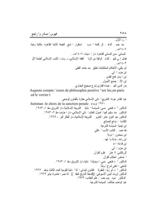 ‫ﻓﻬﺮﺱ ﺍﳌﺼﺎﺩﺭ ﻭﺍﳌﺮﺍﺟﻊ‬                                                                       ‫٨٥٢‬
                                                                                      ‫ﺍﳉﺰﺀ ﺍﻷﻭﻝ.‬
‫ﳏﻤﺪ ﺣﺴﲔ ﺍﻟﺬﻫﱯ: ﺇﺛﺮ ﺇﻗﺎﻣﺔ ﺍﳊﺪﻭﺩ ﰲ ﺍﺳﺘﻘﺮﺍﺭ ﺍ‪‬ﺘﻤﻊ. ﺍﻟﻄﺒﻌﺔ ﺍﻟﺜﺎﻧﻴﺔ ﺍﻟﻘﺎﻫﺮﺓ: ﻣﻜﺘﺒﺔ ﻭﻫﺒﺔ.‬
                                                                                       ‫٧٠٤١ﻫـ.‬
                                         ‫ﺍﻟﻨﺴﺎﺋﻲ: ﺳﻨﻦ ﺍﻟﻨﺴﺎﺋﻲ ﺍﻟﻘﺎﻫﺮﺓ: ﺩﺍﺭ ﺍﳊﺪﻳﺚ، ٧٠٤١ﻫـ.‬
‫ﻓﻀﻞ ﺇﳍﻲ ﻇﻬﲑ. ﺍﻟﺘﺪﺍﺑﲑ ﺍﻟﻮﺍﻗﻴﺔ ﻣﻦ ﺍﻟﺰﻧﺎ ﰲ ﺍﻟﻔﻘﻪ ﺍﻹﺳﻼﻣﻲ، ﺑﲑﻭﺕ، ﺍﳌﻜﺘﺐ ﺍﻹﺳﻼﻣﻲ ﺍﻟﻄﺒﻌﺔ ﺍﻷﻭﱃ‬
                                                                                       ‫٣٠٤١ﻫـ.‬
                                            ‫ﺃﺑﻮ ﻳﻌﻠﻲ، ﺍﻷﺣﻜﺎﻡ ﺍﻟﺴﻠﻄﺎﻧﻴﺔ، ﺗﻌﻠﻴﻖ ﳏﻤﺪ ﺣﺎﻣﺪ ﺍﻟﻔﻘﻲ.‬
                                                                                  ‫ﺍﺑﻦ ﺣﺰﻡ: ﺍﶈﻠﻲ.‬
                                                                            ‫ﺍﺑﻦ ﺍﳍﻤﺎﻡ: ﻓﺘﺢ ﺍﻟﻘﺪﻳﺮ.‬
                                                                        ‫ﺍﺑﻦ ﺍﻷﺛﲑ: ﺟﺎﻣﻊ ﺍﻷﺻﻮﻝ.‬
                                           ‫ﺑﺪﺭ ﺍﻟﺪﻳﻦ ﺍﻟﻌﻴﲏ: ﻋﻤﺪﺓ ﺍﻟﻘﺎﺭﺉ ﺷﺮﺡ ﺻﺤﻴﺢ ﺍﻟﺒﺨﺎﺭﻱ.‬
‫‪Auguste compte: 'cours de philosophie positive ١ere lec,on paris‬‬
‫‪.ed le verrier t‬‬
                               ‫ﻋﺒﺪ ﺍﻟﻘﺎﺩﺭ ﻋﻮﺩﺓ: ﺍﻟﺘﺸﺮﻳﻊ ﺍﳉﻨﺎﺋﻲ ﺍﻹﺳﻼﻣﻲ ﻣﻘﺎﺭﻧ‪‬ﺎ ﺑﺎﻟﻘﺎﻧﻮﻥ ﺍﻟﻮﺿﻌﻲ.‬
‫٠٧٩١ ‪.hulsman :le choix de la sanction penale . r.s.c‬‬
     ‫ﺍﻟﺪﻛﺘﻮﺭ ﺃﲪﺪ ﻓﺘﺤﻲ ‪‬ﻨﺴﻲ: ﺍﻟﺴﻴﺎﺳﺔ ﺍﳉﻨﺎﺋﻴﺔ ﰲ ﺍﻟﺸﺮﻳﻌﺔ ﺍﻹﺳﻼﻣﻴﺔ، ﺩﺍﺭ ﺍﻟﺸﺮﻭﻕ، ﻁ ١، ٣٨٩١.‬
            ‫ﺍﻟﺪﻛﺘﻮﺭ ﳏﻤﺪ ﺳﻠﻴﻢ ﺍﻟﻌﻮﺍ: ﺃﺻﻮﻝ ﺍﻟﻨﻈﺎﻡ ﺍﳉﻨﺎﺋﻲ ﺍﻹﺳﻼﻣﻲ، ﺩﺍﺭ ﺍﳌﻌﺎﺭﻑ، ﻁ ٢، ٣٨٩١.‬
                ‫ﺍﻟﺪﻛﺘﻮﺭ ﻋﺒﺪ ﺍﻟﻌﺰﻳﺰ ﻋﺎﻣﺮ: ﺍﻟﺘﻌﺰﻳﺮ ﰲ ﺍﻟﺸﺮﻳﻌﺔ ﺍﻹﺳﻼﻣﻴﺔ، ﺩﺍﺭ ﺍﻟﻔﻜﺮ ﺍﻟﻌﺮﰊ، ٩٦٩١.‬
                                                                         ‫ﺍﻟﻜﺎﺳﺎﱐ: ﺑﺪﺍﺋﻊ ﺍﻟﺼﻨﺎﺋﻊ.‬
                                                                      ‫ﺍﺑﻦ ﺗﻴﻤﻴﺔ: ﺍﻟﺴﻴﺎﺳﺔ ﺍﻟﺸﺮﻋﻴﺔ.‬
                                                                ‫ﻃﻪ ﺣﺴﲔ: ﻛﺘﺎﺏ ﺍﻷﺩﺏ ﺍﳉﺎﻫﻠﻲ.‬
                                                                              ‫ﺍﺑﻦ ﺳﺤﻨﻮﻥ: ﺍﳌﺪﻭﻧﺔ.‬
                                                                         ‫ﺍﺑﻦ ﺭﺷﺪ: ﺑﺪﺍﻳﺔ ﺑﺎ‪‬ﺘﻬﺪ .‬
                                                                                   ‫ﺍﺑﻦ ﻗﺪﺍﻣﺔ: ﺍﳌﻐﲏ‬
                                                                                  ‫ﺍﺑﻦ ﺣﺰﻡ: ﺍﶈﻠﻲ.‬
                                                               ‫ﺍﻟﺰﺭﻛﺸﻲ: ﺍﻟﱪﻫﺎﻥ ﰲ ﻋﻠﻮﻡ ﺍﻟﻘﺮﺁﻥ.‬
                                                                         ‫ﺍﳉﺼﺎﺹ: ﺃﺣﻜﺎﻡ ﺍﻟﻘﺮﺁﻥ.‬
                        ‫ﺍﻟﺪﻛﺘﻮﺭ ﺃﲪﺪ ﻓﺘﺤﻲ ‪‬ﻨﺴﻲ: ﺍﳌﺴﺌﻮﻟﻴﺔ ﺍﳉﻨﺎﺋﻴﺔ، ﺩﺍﺭ ﺍﻟﺸﺮﻭﻕ، ﻁ ١، ٣٨٩١.‬
                                                                      ‫ﺍﻟﺒﺎﺟﻲ: ﺍﳌﻨﺘﻘﻰ ﺷﺮﺡ ﺍﳌﻮﻃﺄ.‬
    ‫ﺍﻟﺪﻛﺘﻮﺭ ﺃﲪﺪ ﺃﺑﻮ ﺯﻳﺪ: ﺍﻟﻌﻘﻮﺑﺔ ﰲ ﺍﻟﻘﺎﻧﻮﻥ ﺍﻟﺒﺪﺍﺋﻲ ﺍ‪‬ﻠﺔ ﺍﳉﻨﺎﺋﻴﺔ ﺍﻟﻘﻮﻣﻴﺔ ﺍﻟﻌﺪﺩ ﺍﻟﺜﺎﻟﺚ ﻧﻮﻓﻤﱪ ٧٦٩١.‬
        ‫ﺍﻟﺪﻛﺘﻮﺭ ﺛﺮﻭﺕ ﺃﻧﻴﺲ ﺍﻷﺳﻴﻮﻃﻲ: ))ﻓﻠﺴﻔﺔ ﺍﻟﺘﺎﺭﻳﺦ ﺍﻟﻌﻘﺎﰊ(( ﳎﻠﺔ ﻣﺼﺮ ﺍﳌﻌﺎﺻﺮﺓ، ﻳﻨﺎﻳﺮ ٩٦٩١.‬
                                              ‫ﺍﻟﺪﻛﺘﻮﺭ ﳏﻤﻮﺩ ﳒﻴﺐ ﺣﺴﲏ: ﻋﻠﻢ ﺍﻟﻌﻘﺎﺏ، ٣٧٩١.‬
                                                           ‫ﻋﺒﺪ ﺍﻟﻮﻫﺎﺏ ﺧﻼﻑ: ﺍﻟﺴﻴﺎﺳﺔ ﺍﻟﺸﺮﻋﻴﺔ.‬
 