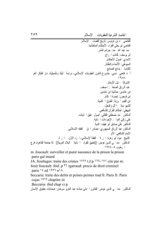 ‫٩٥٢‬                                                 ‫ﺍﳌﻘﺎﺻﺪ ﺍﻟﺸﺮﻋﻴﺔ ﻟﻠﻌﻘﻮﺑﺎﺕ ﰲ ﺍﻹﺳﻼﻡ‬
                                                ‫ﺍﻟﻘﺎﺿﻲ ﲪﺪ ﺑﻦ ﻋﺮﻧﻮﺱ: ﺗﺎﺭﻳﺦ ﺍﻟﻘﻀﺎﺀ ﰲ ﺍﻹﺳﻼﻡ.‬
                                                       ‫ﺍﻟﻘﺎﺿﻲ ﺃﺑﻮ ﻳﻌﻠﻲ ﺍﻟﻔﺮﺍﺀ: ﺍﻷﺣﻜﺎﻡ ﺍﻟﺴﻠﻄﺎﻧﻴﺔ.‬
                                                                  ‫ﳏﻤﺪ ﻋﺒﺪ ﺍﷲ ﳏﻤﺪ: ﺟﺮﺍﺋﻢ ﺍﻟﻨﺸﺮ.‬
                                                                         ‫ﺃﺑﻮ ﻳﻮﺳﻒ: ﻛﺘﺎﺏ ﺍﳋﺮﺍﺝ.‬
                                                                          ‫ﺍﻵﻣﺪﻱ: ﺃﺻﻮﻝ ﺍﻷﺣﻜﺎﻡ.‬
                                                                        ‫ﺍﻟﺴﻴﻮﻃﻲ: ﺍﻷﺷﺒﺎﻩ ﻭﺍﻟﻨﻈﺎﺋﺮ.‬
                                                                          ‫ﺍﻟﻜﺎﺳﺎﱐ: ﺑﺪﺍﺋﻊ ﺍﻟﺼﻨﺎﺋﻊ.‬
‫ﺃﲪﺪ ﻓﺘﺤﻲ ‪‬ﻨﺴﻲ: ﻣﺸﺮﻭﻉ ﻗﺎﻧﻮﻥ ﺍﻟﻌﻘﻮﺑﺎﺕ ﺍﻹﺳﻼﻣﻲ، ﺩﺭﺍﺳﺔ ﲢﻠﻴﻠﺔ ﻭﺗﺄﺻﻴﻠﻴﺔ، ﺩﺍﺭ ﺍﻟﻔﻜﺮ ﺍﻟﻌﺮﰊ‬
                                                                                      ‫٨٨٩١.‬
                                                                           ‫ﺍﻟﺸﻮﻛﺎﱐ: ﻧﻴﻞ ﺍﻷﻭﻃﺎﺭ.‬
                                                                    ‫ﻋﺒﺪ ﺍﻟﺮﺯﺍﻕ ﺍﻟﺼﻨﻌﺎﱐ: ﺍﳌﺼﻨﻒ.‬
                                                                    ‫ﺍﺑﻦ ﻋﺎﺑﺪﻳﻦ: ﺣﺎﺷﻴﺔ ﺍﺑﻦ ﻋﺎﺑﺪﻳﻦ.‬
                                                                        ‫ﺍﺑﻦ ﻓﺮﺣﻮﻥ: ﺗﺒﺼﺮﺓ ﺍﳊﻜﺎﻡ.‬
                                                                 ‫ﺍﺑﻦ ﺍﻟﻘﻴﻢ ﺍﳉﻮﺯﻳﺔ: ﺍﻟﻄﺮﻕ ﺍﳊﻜﻤﻴﺔ.‬
                                                                        ‫ﺍﻟﺸﻬﺮ ﺳﺘﺎﱐ: ﺍﳌﻠﻞ ﻭﺍﻟﻨﺤﻞ.‬
                                                                   ‫ﺍﻟﺒﻴﻬﻘﻲ: ﺃﺣﻜﺎﻡ ﺍﻟﻘﺮﺁﻥ ﻟﻠﺸﺎﻓﻌﻲ.‬
                                              ‫ﺍﻟﺪﻛﺘﻮﺭ ﳏﻤﺪ ﻣﺼﻄﻔﻰ ﺍﻟﻘﻠﻠﻲ: ﺃﺻﻮﻝ ﲢﻘﻴﻖ ﺍﳉﻨﺎﻳﺎﺕ.‬
                                                             ‫ﻋﻠﻲ ﺯﻛﻲ ﺍﻟﻌﺮﺍﰊ: ﺍﻹﺟﺮﺍﺀﺍﺕ ﺍﳉﻨﺎﺋﻴﺔ.‬
                                                              ‫ﺍﻟﺪﻛﺘﻮﺭ ﻋﻠﻰ ﺻﺎﺩﻕ ﺃﺑﻮ ﻫﻴﻒ: ﺍﻟﺪﻳﺔ.‬
                                   ‫ﺍﻟﺪﻛﺘﻮﺭ ﻋﺒﺪ ﺍﻟﺮﺯﺍﻕ ﺍﻟﺴﻨﻬﻮﺭﻱ: ﻣﺼﺎﺩﺭ ﺍﳊﻖ ﰲ ﺍﻟﻔﻘﻪ ﺍﻹﺳﻼﻣﻲ.‬
                                                                              ‫ﺍﻹﻣﺎﻡ ﺍﻟﺸﺎﻓﻌﻲ: ﺍﻷﻡ.‬
                         ‫ﺍﻟﺸﻴﺦ ﳏﻤﻮﺩ ﺃﺑﻮ ﺯﻫﺮﺓ: ﺍﳉﺮﳝﺔ ﰲ ﺍﻟﻔﻘﺔ ﺍﻹﺳﻼﻣﻲ، ﺍﳉﺰﺀ ﺍﻷﻭﻝ ﰲ ﺍﳉﺮﳝﺔ.‬
‫ﺍﻟﺪﻛﺘﻮﺭ ﳏﻤﺪ ﳏﻲ ﺍﻟﺪﻳﻦ ﻋﻮﺽ: ))ﺗﻄﺒﻴﻖ ﺍﻟﻘﻮﺍﻧﲔ ﺍﳉﻨﺎﺋﻴﺔ ﰲ ﺍﻟﺒﻼﺩ ﺍﻟﻌﺮﺑﻴﺔ(( ﳎﻠﺔ ﺟﺎﻣﻌﺔ ﺍﻟﻘﺎﻫﺮﺓ، ﻓﺮﻉ‬
                                                                        ‫ﺍﳋﺮﻃﻮﻡ، ٥، ٤٧٩١.‬
‫‪m .foucault: surveiller et punir nassance de la prison la prison‬‬
‫‪.paris gal imard‬‬
‫.‪JA. Soultages: traite des crimes ١٧٦٢ t.J.p ١٦٩-١٧١ cite par m‬‬
‫‪fouit foucault: ibid .p ٣٦ rgarraud: precis de droit criminel‬‬
‫.٨١‪.paris ١٤ ed ١٩٢٦ n‬‬
‫‪beccaria: traite des delits et peines peimes trad fr. Paris fr. Paris‬‬
‫‪.cujas ١٩٦٦ chapitre iii‬‬
‫‪.Beccaria: ibid chap vi p‬‬
‫ﺍﻟﺪﻛﺘﻮﺭ ﳏﻤﺪ ﳏﻲ ﺍﻟﺪﻳﻦ ﻋﻮﺽ: ﺍﻟﻘﺎﻧﻮﻥ ﺍﳉﻨﺎﺋﻲ ﻣﺒﺎﺩﺋﻪ ﻋﺒﺪ ﺍﻟﻌﺰﻳﺰ ﺳﺮﺣﺎﻥ: ﺿﻤﺎﻧﺎﺕ ﺣﻘﻮﻕ ﺍﻹﻧﺴﺎﻥ‬
 