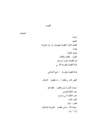 ‫ﻓﻬﺮﺱ‬

‫ﺍﻟﺼﻔﺤﺔ‬
                                                ‫ﺍﳌﻘﺪﻣﺔ‬
                                                ‫ﺍﻟﺘﻤﻬﻴﺪ‬
         ‫ﺍﻟﻔﺼﻞ ﺍﻷﻭﻝ: ﺍﻟﻌﻘﻮﺑﺔ: ﻣﻔﻬﻮﻣﻬﺎ- ﺗﺎﺭﳜﻬﺎ- ﺗﻄﻮﺭﻫﺎ‬
                                                  ‫ﻣﻘﺪﻣﺔ‬
                                          ‫ﺗﻌﺮﻳﻒ ﺍﻟﻌﻘﻮﺑﺔ‬
                               ‫ﺍﻟﻔﺮﻕ ﺑﲔ ﺍﻟﻌﻘﻮﺑﺔ ﻭﺍﻟﻌﻘﺎﺏ‬
                            ‫ﻫﻞ ﺍﻟﻌﻘﻮﺑﺎﺕ ﺟﻮﺍﺑﺮ ﺃﻡ ﺯﻭﺍﺟﺮ‬
                           ‫ﻧﺸﺄﺓ ﺍﻟﻌﻘﻮﺑﺔ ﻭﺗﻄﻮﺭﻫﺎ ﺍﻟﺘﺎﺭﳜﻲ‬

                 ‫ﻧﺸﺄﺓ ﺍﻟﻌﻘﻮﺑﺔ ﻭﺗﻄﻮﺭﻫﺎ ﰲ ﺍ‪‬ﺘﻤﻊ ﺍﻹﺳﻼﻣﻲ‬


          ‫ﺍﻟﺘﻄﻮﺭ ﺍﻟﺘﺎﺭﳜﻲ ﻟﻔﻜﺮﺓ ﺍﳉﺮﳝﺔ ﻭﺍﻟﻌﻘﻮﺑﺔ ﰲ ﺍﻹﺳﻼﻡ‬

              ‫ﺍﳌﺒﺤﺚ ﺍﻷﻭﻝ: ﺃﺳﺎﺱ ﺍﻟﻌﻘﺎﺏ ﰲ ﺍﻟﻔﻘﻪ ﺍﻟﻐﺮﰊ‬
                                    ‫ﻋﺼﺮ ﺍﻻﻧﺘﻘﺎﻡ ﺍﻟﻔﺮﺩﻱ‬
                              ‫ﻋﺼﺮ ﺍﻻﻧﺘﻘﺎﻡ ﺍﻹﳍﻲ ﻭﺍﻟﺮﺩﻉ‬
                                        ‫ﺍﻟﻌﺼﺮ ﺍﻹﻧﺴﺎﱐ‬
                                         ‫ﺍﻟﻌﺼﺮ ﺍﳊﺪﻳﺚ‬
         ‫ﺍﳌﺒﺤﺚ ﺍﻟﺜﺎﱐ: ﺃﺳﺎﺱ ﺍﻟﻌﻘﺎﺏ ﰲ ﺍﻟﺸﺮﻳﻌﺔ ﺍﻹﺳﻼﻣﻴﺔ‬
                                           ‫ﺃﻭﻻ: ﺍﳊﺪﻭﺩ‬
 