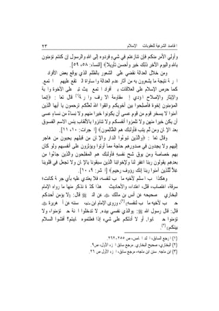 ‫٣٢‬                                                         ‫ﺍﳌﻘﺎﺻﺪ ﺍﻟﺸﺮﻋﻴﺔ ﻟﻠﻌﻘﻮﺑﺎﺕ ﰲ ﺍﻹﺳﻼﻡ‬

‫ﻭﹸﻭﻟِﻲ ﺍﻷﻣﺮ ﻣﻨﻜﻢ ﻓﺈِﻥ ‪‬ﺗﻨ‪‬ﺎﺯﻋﺘﻢ ﻓِﻲ ﺷﻲﺀ ﻓﺮ ‪‬ﻭﻩ ِﺇﻟﹶﻰ ﺍﷲ ﻭ‪‬ﺍﻟﺮ ‪‬ﻮﻝ ﺇِﻥ ﻛﻨﺘﻢ ‪‬ﺗﺆﻣ‪‬ﻮﻥ‬
‫ِ ‪ ‬ﺳ ِ ﹸ ‪ِ    ‬ﻨ ﹶ‬                   ‫‪ ٍ     ‬ﹶ ‪‬ﺩ ‪‬‬            ‫‪ ِ ِ ‬ﹸ ‪ ‬ﹶ‬        ‫‪‬ﺃ‬
                       ‫ﺑِﺎﷲ ﻭ‪‬ﺍﹾﻟﻴﻮﻡ ﺍﻵﺧﺮ ﺫِﻟﻚ ﺧﻴ ‪ ‬ﻭﹶﺃﺣﺴﻦ‪ ‬ﺗﺄﻭِﻳﻼ‪] ‬ﺍﻟﻨﺴﺎﺀ: ٨٥، ٩٥[.‬
                                              ‫ِ ‪ ِ ِ َ ِ  ‬ﹶ ‪  ‬ﺮ ‪   ‬ﹾ ﹰ‬
‫ﻭﻣﻦ ﺧﻼﻝ ﺍﻟﻌﺪﺍﻟﺔ ﻧﻘﻀﻲ ﻋﻠﻰ ﺍﻟﺸﻌﻮﺭ ﺑﺎﻟﻈﻠﻢ ﺍﻟﺬﻱ ﻳﻮﻗﻊ ﺑﻌﺾ ﺍﻷﻓﺮﺍﺩ ﰲ‬
‫ﺍﳉﺮﳝﺔ ﻧﺘﻴﺠﺔ ﻣﺎ ﻳﺸﻌﺮﻭﻥ ﺑﻪ ﻣﻦ ﺁﺛﺎﺭ ﻋﺪﻡ ﺍﻟﻌﺪﺍﻟﺔ ﻭﺍﳌﺴﺎﻭﺍﺓ ﺍﻟﱵ ﺗﻘﻊ ﻋﻠﻴﻬﻢ ﰲ ﺍ‪‬ﺘﻤﻊ.‬
‫ﻛﻤﺎ ﺣﺮﺹ ﺍﻹﺳﻼﻡ ﻋﻠﻰ ﺍﻟﻌﻼﻗﺎﺕ ﺑﲔ ﺃﻓﺮﺍﺩ ﺍ‪‬ﺘﻤﻊ ﲝﻴﺚ ﺗﺒﲎ ﻋﻠﻰ ﺍﻷﺧﻮﺓ ﻭﺍﶈﺒﺔ‬
‫ﻭﺍﻹﻳﺜﺎﺭ ﻭﺍﻹﺻﻼﺡ ﺍﳌﺆﺩﻱ ﺇﱃ ﻣﻘﺎﻭﻣﺔ ﺍﻻﳓﺮﺍﻑ ﻭﺍﳉﺮﳝﺔ)١( ﻗﺎﻝ ﺗﻌﺎﱃ: ‪ِ‬ﺇ‪‬ﻧﻤ‪‬ﺎ‬
‫ﺍﹾﻟﻤﺆﻣ‪‬ﻮﻥ ِﺇﺧﻮ ﹲ ﻓﺄﺻﻠﺤ‪‬ﻮﺍ ‪‬ﺑﻴﻦ ﹶﺃﺧﻮ‪‬ﻳﻜﹸﻢ ﻭ‪‬ﺍ‪‬ﺗ ﹸﻮﺍ ﺍﷲ ﹶﻟﻌﻠ ﹸﻢ ‪‬ﺗﺮﺣ ‪‬ﻮﻥ ﻳ‪‬ﺎ ﹶﺃ‪‬ﻳﻬ‪‬ﺎ ﺍﱠﻟﺬِﻳﻦ‬
‫‪‬‬                   ‫‪     ‬ﻘ َ ‪ ‬ﱠﻜ ‪   ‬ﻤ ﹶ‬                     ‫‪ِ  ‬ﻨ ﹶ ‪  ‬ﺓ ﹶ ﹶ ‪ِ ‬‬
‫ﺁﻣ‪‬ﻮﺍ ﻻ ‪‬ﻳﺴﺨﺮ ﻗﻮ ‪ ‬ﻦ ﻗﻮﻡ ﻋﺴ‪‬ﻰ ﺃﹶﻥ ‪‬ﻳ ﹸﻮ‪‬ﻮﺍ ﺧﻴﺮ‪‬ﺍ ﻣﻨﻬﻢ ﻭﻻ ِﻧﺴ‪‬ﺎ ٌ ‪‬ﻦ ‪‬ﻧﺴ‪‬ﺎﺀ ﻋﺴ‪‬ﻰ‬
       ‫ٍ ‪‬‬          ‫ﻜ ﻧ ‪     ‬ﹶ ﺀ ﻣ‬                    ‫‪‬ﻨ ﹶ ‪   ‬ﹶ ‪‬ﻡ ﻣ ﹶ ‪ ٍ ‬‬
‫ﺃﹶﻥ ‪‬ﻳﻜﻦ ﺧﻴﺮﺍ ﻣﻨﻬﻦ ﻭﻻ ‪‬ﺗﻠﻤ ‪‬ﻭﺍ ﹶﺃ‪‬ﻧ ﹸﺴ ﹸﻢ ﻭﻻ ‪‬ﺗﻨ‪‬ﺎ‪‬ﺑ ‪‬ﻭﺍ ﺑِﺎﻷﹾﻟﻘﹶﺎﺏ ِﺑﺌﺲ ﺍﻻﺳﻢ ﺍﹾﻟﻔ ‪‬ﻮﻕ‬
‫ِ ﹾ ‪   ‬ﹸﺴ ‪‬‬                        ‫ﹸ ‪         ‬ﹶ ﹾ ِﺰ ﻔ ‪‬ﻜ ‪  ‬ﹶ ﺰ‬
               ‫‪‬ﺑﻌﺪ ﺍﻹﳝ‪‬ﺎﻥ ﻭﻣ‪‬ﻦ ﱠﻟﻢ ‪‬ﻳﺘﺐ ﻓﹸﻭﹶﻟﺌﻚ ﻫﻢ ﺍﻟ ﱠﺎِﻟ ‪‬ﻮﻥ‪] ‬ﺍﳊﺠﺮﺍﺕ: ٠١، ١١[.‬
                                          ‫‪     ِ ِ  ‬ﹶﺄ ِ ‪   ‬ﻈ ﻤ ﹶ‬
‫ﻭﻗﺎﻝ ﺗﻌﺎﱃ: ‪‬ﻭ‪‬ﺍﱠﻟﺬِﻳﻦ ‪‬ﺗﺒﻮ ُﻭﺍ ﺍﻟ ‪‬ﺍﺭ ﻭ‪‬ﺍﻹﳝ‪‬ﺎﻥ ﻣِﻦ ﻗﺒﻠﻬﻢ ‪‬ﻳﺤ‪‬ﻮﻥ ﻣﻦ ﻫ‪‬ﺎﺟﺮ‬
‫ﹶ ‪ِ  ِ ِ ‬ﺒ ﹶ ‪   ‬‬               ‫‪  ‬ﺀ ﺪ ‪ ِ ‬ﹶ‬
‫ِﺇﹶﻟﻴﻬﻢ ﻭﻻ ‪‬ﻳﺠ ‪‬ﻭﻥ ﻓِﻲ ﺻ ‪‬ﻭﺭﻫﻢ ﺣ‪‬ﺎﺟﺔ ﻣ ‪‬ﺎ ﹸﻭ‪‬ﻮﺍ ﻭ‪‬ﻳﺆِﺛ ‪‬ﻭﻥ ﻋﻠﹶﻰ ﹶﺃ‪‬ﻧﻔﹸﺴﻬﻢ ﻭﹶﻟﻮ ﻛﹶﺎﻥ‬
‫ِِ ‪   ‬ﹶ‬                 ‫‪ ‬ﺪ ِ ِ ‪  ‬ﹰ ‪‬ﻤ ﺃ ﺗ ‪  ‬ﺮ ﹶ ‪‬‬                  ‫‪   ِ ‬ﹶ ِﺪ ﹶ‬
‫ِﺑﻬﻢ ﺧﺼ‪‬ﺎﺻ ﹲ ﻭﻣ‪‬ﻦ ‪‬ﻮﻕ ﺷﺢ ‪‬ﻧﻔﺴﻪ ﻓﹸﻭﹶﻟﺌﻚ ﻫﻢ ﺍﹾﻟﻤﻔﻠ ‪‬ﻮﻥ ﻭ‪‬ﺍﱠﻟﺬِﻳﻦ ﺟ‪‬ﺎ ُﻭﺍ ﻣِﻦ‬
          ‫‪ ‬ﺀ‬             ‫ِ ‪   ‬ﺔ ‪ ‬ﻳ ‪   ‬ﹾ ِ ِ ﹶ ﺄ ِ ‪    ‬ﹾ ِﺤ ﹶ‬
‫‪‬ﺑﻌﺪﻫﻢ ‪‬ﻳ ﹸﻮﹸﻮﻥ ﺭ‪‬ﺑﻨ‪‬ﺎ ﺍﻏﻔﺮ ﹶﻟﻨ‪‬ﺎ ﻭﻹﺧﻮ‪‬ﺍِﻧﻨ‪‬ﺎ ﺍﱠﻟﺬِﻳﻦ ﺳﺒ ﹸﻮﻧ‪‬ﺎ ﺑِﺎﻹﳝ‪‬ﺎﻥ ﻭﻻ ‪‬ﺗﺠﻌﻞ ﻓِﻲ ﻗ ﹸﻮِﺑﻨ‪‬ﺎ‬
       ‫ِ ِ ‪ ‬ﹶ ‪  ‬ﹾ ﹸﻠ‬               ‫‪ ‬ﻘ‬              ‫‪  ِ ِ ‬ﻘ ﻟ ﹶ ‪ ‬ﹾِ ‪ ِ  ‬‬
                            ‫ﻏﻼ ﱢﻟﻠﺬِﻳﻦ ﺁﻣ‪‬ﻮﺍ ﺭ‪‬ﺑﻨ‪‬ﺎ ِﺇ‪‬ﻧﻚ ﺭ ‪‬ﻭ ‪ ‬ﺭﺣِﻴ ‪] ‬ﺍﳊﺸﺮ: ٩، ٠١[.‬
                                                  ‫‪ ‬ﺅ ﻑ ‪ ‬ﻢ‬              ‫ِ ‪ ‬ﱠ ‪ ‬ﻨ ‪‬‬
‫ﻭﻫﻜﺬﺍ ﳛﺐ ﺍﳌﺴﻠﻢ ﻷﺧﻴﻪ ﻣﺎ ﳛﺐ ﻟﻨﻔﺴﻪ، ﻓﻼ ﻳﻌﺘﺪﻱ ﻋﻠﻴﻪ ﺑﺄﻱ ﺟﺮﳝﺔ ﻛﺎﻧﺖ؛‬
‫ﺳﺮﻗﺔ، ﺍﻏﺘﺼﺎﺏ، ﻗﺘﻞ، ﺍﻋﺘﺪﺍﺀ، ﻭﺍﻷﺣﺎﺩﻳﺚ ﰲ ﻫﺬﺍ ﻛﺜﲑﺓ ﻧﺬﻛﺮ ﻣﻨﻬﺎ ﻣﺎ ﺭﻭﺍﻩ ﺍﻹﻣﺎﻡ‬
‫ﺍﻟﺒﺨﺎﺭﻱ ﰲ ﺻﺤﻴﺤﻪ ﻋﻦ ﺃﻧﺲ ﺑﻦ ﻣﺎﻟﻚ ‪ ‬ﻋﻦ ﺍﻟﻨﱯ ‪ ‬ﻗﺎﻝ: ))ﻻ ﻳﺆﻣﻦ ﺃﺣﺪﻛﻢ‬
‫ﺣﱴ ﳛﺐ ﻷﺧﻴﻪ ﻣﺎ ﳛﺐ ﻟﻨﻔﺴﻪ(( )٢(، ﻭﺭﻭﻯ ﺍﻹﻣﺎﻡ ﺍﺑﻦ ﻣﺎﺟﻪ ﰲ ﺳﻨﻨﻪ ﻋﻦ ﺃﰊ ﻫﺮﻳﺮﺓ ‪‬‬
‫ﻗﺎﻝ: ﻗﺎﻝ ﺭﺳﻮﻝ ﺍﷲ ‪)) :‬ﻭﺍﻟﺬﻱ ﻧﻔﺴﻲ ﺑﻴﺪﻩ. ﻻ ﺗﺪﺧﻠﻮﺍ ﺍﳉﻨﺔ ﺣﱴ ﺗﺆﻣﻨﻮﺍ، ﻭﻻ‬
‫ﺗﺆﻣﻨﻮﺍ ﺣﱴ ﲢﺎﺑﻮﺍ. ﺃﻭ ﻻ ﺃﺩﻟﻜﻢ ﻋﻠﻰ ﺷﻲﺀ ﺇﺫﺍ ﻓﻌﻠﺘﻤﻮﻩ ﲢﺎﺑﺒﺘﻢ؟ ﺃﻓﺸﻮﺍ ﺍﻟﺴﻼﻡ‬
                                                                                   ‫ﺑﻴﻨﻜﻢ(( )٣(.‬
                                         ‫)١( ﺍﳌﺮﺟﻊ ﺍﻟﺴﺎﺑﻖ، ﺍ‪‬ﻠﺪ ﺍﳋﺎﻣﺲ، ﺹ ٥٥٢-٢٦٢.‬
                                 ‫)٢( ﺍﻟﺒﺨﺎﺭﻱ، ﺻﺤﻴﺢ ﺍﻟﺒﺨﺎﺭﻱ. ﻣﺮﺟﻊ ﺳﺎﺑﻖ ﺍﳉﺰﺀ ﺍﻷﻭﻝ، ﺹ٩.‬
                                ‫)٣( ﺍﺑﻦ ﻣﺎﺟﻪ. ﺳﻨﻦ ﺍﺑﻦ ﻣﺎﺟﻪ، ﻣﺮﺟﻊ ﺳﺎﺑﻖ، ﺍﳉﺰﺀ ﺍﻷﻭﻝ ﺹ ٦٢.‬
 