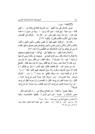 ‫ﺍﻟﺘﻤﻬﻴﺪ/ﻧﻈﺮﺓ ﺍﻹﺳﻼﻡ ﻟﻠﺴﻠﻮﻙ ﺍﻹﺟﺮﺍﻣﻲ‬                                                   ‫٤٢‬
                                                            ‫)٣( ﺇﻗﺎﻣﺔ ﺍﳊﺪﻭﺩ:‬
‫ﺣﺮﺹ ﺍﻹﺳﻼﻡ ﻋﻠﻰ ﻣﺒﺪﺃ ﺗﻄﺒﻴﻖ ﺍﳊﺪﻭﺩ ﺍﻟﺸﺮﻋﻴﺔ ﻛﻌﻼﺝ ﻭﻭﻗﺎﻳﺔ ﻣﻦ ﺍﳉﺮﳝﺔ ﻓﻔﻲ‬
‫ﺇﻗﺎﻣﺔ ﺍﳊﺪﻭﺩ ﺣﻴﺎﺓ ﳉﻤﻴﻊ ﺃﻓﺮﺍﺩ ﺍ‪‬ﺘﻤﻊ ﻷﻧﻪ ﻳﺮﺩﻉ ﺍﳉﺎﱐ ﻭﻳﻨﺒﻪ ﻣﻦ ﺗﺴﻮﻝ ﻟـﻪ ﻧﻔﺴﻪ‬
‫ﺇﺗﻴﺎﻥ ﻫﺬﻩ ﺍﳉﺮﺍﺋﻢ ﺑﺄﻧﻪ ﺳﻮﻑ ﻳﻠﻘﻰ ﻧﻔﺲ ﺍﳌﺼﲑ، ﻗﺎﻝ ﺗﻌﺎﱃ: ‪‬ﻭﹶﻟ ﹸﻢ ﻓِﻲ ﺍﹾﻟﻘﺼ‪‬ﺎﺹ‬
‫ِ ِ‬              ‫‪‬ﻜ ‪‬‬
                              ‫ﺣﻴ‪‬ﺎ ﹲ ﻳ‪‬ﺎ ﹸﻭﻟِﻲ ﺍﻷﹾﻟﺒ‪‬ﺎﺏ ﹶﻟﻌﻠ ﹸﻢ ‪‬ﺗﺘ ﹸﻮﻥ‪] ‬ﺍﻟﺒﻘﺮﺓ: ٩٧١[.‬
                                                   ‫ِ ‪ ‬ﱠﻜ ‪ ‬ﻘ ﹶ‬              ‫‪ ‬ﺓ ﺃ‬
‫ﻭﻗﺎﻝ ﺗﻌﺎﱃ: ‪‬ﻭﻛﺘﺒﻨ‪‬ﺎ ﻋﻠﻴﻬﻢ ﻓِﻴﻬ‪‬ﺎ ﹶﺃﻥ ﺍﻟﻨﻔﺲ ﺑِﺎﻟﻨﻔﺲ ﻭ‪‬ﺍﹾﻟﻌﻴﻦ ﺑِﺎﹾﻟﻌﻴﻦ ﻭ‪‬ﺍﻷ‪‬ﻧﻒ‬
‫ﱠ ‪ ‬ﹾ ‪  ‬ﹾ ِ ‪ َ ِ   ‬‬                        ‫‪ ‬ﹶ‪   ‬ﹶ ‪ ِ ‬‬
‫‪ ِ   ‬ﹶﻬ ‪ ‬ﹶﻔ ‪‬ﺓ‬
‫ﺑِﺎﻷ‪‬ﻧﻒ ﻭ‪‬ﺍ ُ ﹸﻥ ﺑِﺎ ُ ﹸﻥ ﻭ‪‬ﺍﻟﺴﻦ ﺑِﺎﻟﺴﻦ ﻭ‪‬ﺍﹾﻟﺠ ‪‬ﻭﺡ ﻗﺼ‪‬ﺎ ‪ ‬ﻓﻤ‪‬ﻦ ‪‬ﺗﺼﺪﻕ ِﺑﻪ ﻓ ‪‬ﻮ ﻛ ﱠﺎﺭ ﹲ‬
                           ‫َ ِ ﻷﺫ ﹶ ﻷﺫ ِ ‪    ‬ﺮ ‪ ِ ‬ﺹ ﹶ‬
                ‫ﱠﻟﻪ ﻭﻣ‪‬ﻦ ﱠﻟﻢ ‪‬ﻳﺤﻜﻢ ِﺑﻤ‪‬ﺎ ﹶﺃ‪‬ﻧﺰﻝ ﺍﷲ ﻓﹸﻭﹶﻟﺌﻚ ﻫﻢ ﺍﻟ ﱠﺎِﻟ ‪‬ﻮﻥ‪] ‬ﺍﳌﺎﺋﺪﺓ: ٥٤[.‬
                                ‫‪ ‬ﹶ ُ ﹶﺄ ِ ‪   ‬ﻈ ﻤ ﹶ‬                ‫‪   ‬ﹸ‪‬‬
‫ﻭﺍﻹﺳﻼﻡ ﻋﻨﺪﻣﺎ ﻳﻄﺒﻖ ﺍﳊﺪﻭﺩ ﻳﻄﺒﻘﻬﺎ ﻋﻠﻰ ﲨﻴﻊ ﺃﻓﺮﺍﺩ ﺍ‪‬ﺘﻤﻊ ﺷﺮﻳﻔﻬﻢ ﻭﻭﺿﻴﻌﻬﻢ‬
‫ﺑﻼ ﺗﻔﺮﻗﺔ ﻭﻻ ﺍﺳﺘﺜﻨﺎﺀ، ﻓﻘﺪ ﺭﻭﻯ ﺍﻹﻣﺎﻡ ﺍﻟﺒﺨﺎﺭﻱ ﰲ ﺻﺤﻴﺤﻪ ﻋﻦ ﻋﺎﺋﺸﺔ ﺭﺿﻲ ﺍﷲ ﻋﻨﻬﺎ‬
‫ﺃﻥ ﻗﺮﻳﺸﺎ ﺃﳘﺘﻬﻢ ﺍﳌﺮﺃﺓ ﺍﳌﺨﺰﻭﻣﻴﺔ ﺍﻟﱵ ﺳﺮﻗﺖ ﻓﻘﺎﻟﻮﺍ: ﻣﻦ ﻳﻜﻠﻢ ﺭﺳﻮﻝ ﺍﷲ ‪ ‬ﻭﻣﻦ‬         ‫ﹰ‬
‫ﳚﺘﺮﺉ ﻋﻠﻴﻪ ﺇﻻ ﺃﺳﺎﻣﺔ ﺣﺐ ﺭﺳﻮﻝ ﺍﷲ ‪ ‬ﻓﻜﻠﻢ ﺭﺳﻮﻝ ﺍﷲ ‪ ‬ﻭﺳﻠﻢ ﻓﻘﺎﻝ: ))ﺃﻧﺸﻔﻊ‬
‫ﰲ ﺣﺪ ﻣﻦ ﺣﺪﻭﺩ ﺍﷲ، ﰒ ﻗﺎﻡ ﻓﺨﻄﺐ ﻓﻘﺎﻝ: ﻳﺄﻳﻬﺎ ﺍﻟﻨﺎﺱ ﺇﳕﺎ ﺿﻞ ﻣﻦ ﻗﺒﻠﻜﻢ ﺃ‪‬ﻢ‬
‫ﻛﺎﻧﻮﺍ ﺇﺫﺍ ﺳﺮﻕ ﺍﻟﺸﺮﻳﻒ ﺗﺮﻛﻮﻩ، ﻭﺇﺫﺍ ﺳﺮﻕ ﺍﻟﻀﻌﻴﻒ ﻓﻴﻬﻢ ﺃﻗﺎﻣﻮﺍ ﻋﻠﻴﻪ ﺍﳊﺪ، ﻭﺃﱘ‬
‫ﺍﷲ ﻟﻮ ﺃﻥ ﻓﺎﻃﻤﺔ ﺑﻨﺖ ﳏﻤﺪ ﺳﺮﻗﺖ ﻟﻘﻄﻊ ﳏﻤﺪ ﻳﺪﻫﺎ(( )١(. ﻭﺍﳊﺪﻭﺩ ﰲ ﺍﻹﺳﻼﻡ‬
‫ﺷﺮﻋﺖ ﳊﻤﺎﻳﺔ ﺍﻟﻀﺮﻭﺭﺍﺕ ﺍﳋﻤﺲ ﺍﳌﻌﺮﻭﻓﺔ: ﻓﺈﺯﺍﺀ ﺣﺮﻣﺔ ﺍﻟﺪﻳﻦ ﺷﺮﻉ ﺣﺪ ﺍﻟﺮﺩﺓ –‬
‫ﺍﻟﻘﺘﻞ- ﻭﺇﺯﺍﺀ ﺣﺮﻣﺔ ﺍﻟﻨﻔﺲ ﺷﺮﻉ ﺣﺪ ﺍﻟﻘﺘﻞ، ﺃﻭ ﺍﻟﻘﺼﺎﺹ، ﻭﺇﺯﺍﺀ ﺣﺮﻣﺔ ﺍﻟﻌﻘﻞ ﺷﺮﻉ ﺣﺪ‬
‫ﺍﳋﻤﺮ، ﻭﺇﺯﺍﺀ ﺣﺮﻣﺔ ﺍﻟﻌﺮﺽ ﺷﺮﻉ ﺣﺪ ﺍﻟﺰﻧﺎ ﻭﺣﺪ ﺍﻟﻘﺬﻑ، ﻭﺇﺯﺍﺀ ﺣﺮﻣﺔ ﺍﳌﺎﻝ ﺷﺮﻉ ﺣﺪ‬
                                                                            ‫ﺍﻟﺴﺮﻗﺔ)٢(.‬
‫ﻭﻫﻜﺬﺍ ﻳﺘﻀﺢ ﺃﳘﻴﺔ ﺇﻗﺎﻣﺔ ﺍﳊﺪﻭﺩ ﻛﻌﻼﺝ ﻭﻭﻗﺎﻳﺔ ﻣﻦ ﺍﳉﺮﳝﺔ، ﻛﻤﺎ ﺛﺒﺖ ﺫﻟﻚ ﰲ‬
‫ﻋﺼﻮﺭ ﺍﻹﺳﻼﻡ، ﻭﰲ ﻋﺼﺮﻧﺎ ﺍﳊﺎﺿﺮ ﻟﺪﻯ ﺍﻟﺪﻭﻝ ﺍﻟﱵ ﺗﻄﺒﻘﻬﺎ –ﻛﺎﻟﺴﻌﻮﺩﻳﺔ- ﻭﻛﻤﺎ‬
                                 ‫)١( ﺍﻟﺒﺨﺎﺭﻱ. ﺻﺤﻴﺢ ﺍﻟﺒﺨﺎﺭﻱ، ﻣﺮﺟﻊ ﺳﺎﺑﻖ، ﺍﳉﺰﺀ ﺍﻟﺜﺎﱐ، ﺹ٦١.‬
‫)٢( ﳏﻤﺪ ﺣﺴﲔ ﺍﻟﺬﻫﱯ. ﺍﺛﺮ ﺇﻗﺎﻣﺔ ﺍﳊﺪﻭﺩ ﰲ ﺍﺳﺘﻘﺮﺍﺭ ﺍ‪‬ﺘﻤﻊ. ﺍﻟﻄﺒﻌﺔ ﺍﻟﺜﺎﻧﻴﺔ ﺍﻟﻘﺎﻫﺮﺓ: ﻣﻜﺘﺒﺔ ﻭﻫﺒﺔ.‬
                                                                    ‫٧٠٤١ﻫـ، ﺹ ٨٢-٩٢.‬
 