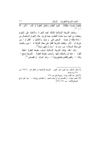 ‫١١‬                                            ‫ﺍﳌﻘﺎﺻﺪ ﺍﻟﺸﺮﻋﻴﺔ ﻟﻠﻌﻘﻮﺑﺎﺕ ﰲ ﺍﻹﺳﻼﻡ‬
‫)ﻣﻘﻴﺪﺓ ﻭﻟﻴﺴﺖ ﻣﻄﻠﻘﺔ( ﰲ ﺗﻔﺮﻳﺪ ﺍﻟﻌﻘﺎﺏ ﻭﺍﺧﺘﻴﺎﺭ ﺍﻟﻌﻘﻮﺑﺔ ﺃﻭ ﺍﻟﺘﺪﺑﲑ ﺍﳌﻼﺋﻢ ﳊﺎﻟﺔ‬
                                                                      ‫ﺍﳉﺎﱐ)١(.‬
‫ﻭﻋﺮﻓﺖ ﺍﻟﺸﺮﻳﻌﺔ ﺍﻹﺳﻼﻣﻴﺔ ﻛﺬﻟﻚ ﺍﻟﻌﻮﺩ ﻟﻠﺠﺮﳝﺔ. ﻭﺍﻻﻋﺘﻴﺎﺩ ﻋﻠﻰ ﺍﻹﺟﺮﺍﻡ‬
‫ﻭﺟﻌﻠﺖ ﻣﻦ ﺍﻟﻌﻮﺩ ﺳﺒﺒ‪‬ﺎ ﻣﺸﺪﺩ‪‬ﺍ ﻟﻠﻌﻘﺎﺏ، ﺑﻴﻨﻤﺎ ﻗﺮﺭﺕ ﳌﻌﺘﺎﺩ ﺍﻹﺟﺮﺍﻡ ﺍﻻﺳﺘﺌﺼﺎﻝ ﻣﻦ‬
‫ﺍﳉﻤﺎﻋﺔ ﺑﻘﺘﻠﻪ ﺃﻭ ﺣﺒﺴﻪ ﰲ ﺍﻟﺴﺠﻦ ﻋﻠﻰ ﳓﻮ ﻣﺆﺑﺪ. ﻭﺍﻻﺧﺘﻴﺎﺭ ﺑﲔ ﺍﻟﻘﺘﻞ ﺃﻭ ﺍﳊﺒﺲ‬
‫ﻣﺘﺮﻭﻙ ﻟﻮﱄ ﺍﻷﻣﺮ. ﻭﻃﺒﻘﺖ ﺍﻟﺸﺮﻳﻌﺔ ﺍﻟﻘﺘﻞ ﻋﻠﻰ ﻣﻌﺘﺎﺩ ﺍﻟﻠﻮﺍﻃﺔ ﻏﲑ ﺍﶈﺼﻦ، ﻭﻗﻀﺖ‬
                   ‫ﻋﻠﻰ ﻣﻌﺘﺎﺩ ﺍﻟﺴﺮﻗﺔ ﺑﺎﳊﺒﺲ ﺍﳌﺆﺑﺪ ﺣﱴ ﺍﳌﻮﺕ ﺃﻭ ﻇﻬﻮﺭ ﺗﻮﺑﺘﻪ)٢(.‬
‫ﻭﺃﺧﲑﺍ ﻓﻘﺪ ﻋﺮﻓﺖ ﺍﻟﺸﺮﻳﻌﺔ ﺍﻹﺳﻼﻣﻴﺔ ﺃﺳﺒﺎﺏ ﺳﻘﻮﻁ ﺍﻟﻌﻘﻮﺑﺔ ﺍﳌﻄﺒﻘﺔ ﰲ‬
‫ﺍﻟﻘﻮﺍﻧﲔ ﺍﳉﻨﺎﺋﻴﺔ ﺑﻞ ﻭﺃﺿﺎﻓﺖ ﺇﻟﻴﻬﺎ. ﻭﺃﺳﺒﺎﺏ ﺳﻘﻮﻁ ﺍﻟﻌﻘﻮﺑﺔ ﰲ ﺍﻟﺸﺮﻳﻌﺔ ﺗﺮﺟﻊ ﺇﱃ‬
      ‫ﻭﻓﺎﺓ ﺍﳉﺎﱐ ﻭﺍﻟﻌﻔﻮ ﻭﺍﻟﺘﻘﺎﺩﻡ، ﻭﺍﻟﺼﻠﺢ ﻭﺗﻮﺑﺔ ﺍﳉﺎﱐ، ﻭﺃﺧﲑ‪‬ﺍ ﻓﻮﺍﺕ ﳏﻞ ﺍﻟﻘﺼﺎﺹ )٣(.‬



‫)١( ﺍﻧﻈﺮ: ﺍﻟﺪﻛﺘﻮﺭ ﻋﺒﺪ ﺍﻟﻌﺰﻳﺰ ﻋﺎﻣﺮ: ﺍﻟﺘﻌﺰﻳﺮ ﰲ ﺍﻟﺸﺮﻳﻌﺔ ﺍﻹﺳﻼﻣﻴﺔ، ﺩﺍﺭ ﺍﻟﻔﻜﺮ ﺍﻟﻌﺮﰊ، ٩٦٩١، ﺹ‬
                                                                  ‫٥٦٤ ﻭﻣﺎ ﺑﻌﺪﻫﺎ .‬
                                        ‫)٢( ﺍﻧﻈﺮ: ﻋﺒﺪ ﺍﻟﻘﺎﺩﺭ ﻋﻮﺩﺓ: ﺍﳌﺮﺟﻊ ﺍﻟﺴﺎﺑﻖ، ﺹ ٨٦٧.‬
‫)٣( ﺍﳌﻘﺼﻮﺩ ﺑﻔﻮﺍﺕ ﳏﻞ ﺍﻟﻘﺼﺎﺹ ﻫﻮ ﺃﻥ ﻳﺬﻫﺐ ﺍﻟﻌﻀﻮ ﳏﻞ ﺍﻟﻘﺼﺎﺹ ﻣﻊ ﺑﻘﺎﺀ ﺍﳉﺎﱐ ﺣﻴ‪‬ﺎ. ﺍﻧﻈﺮ ﺑﺪﺍﺋﻊ‬
                                                  ‫ﺍﻟﺼﻨﺎﺋﻊ ﻟﻠﻜﺎﺳﺎﱐ ﺹ ٦٤٢، ٨٩٢(.‬
 