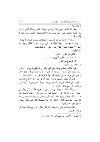 ‫١٤‬                                            ‫ﺍﳌﻘﺎﺻﺪ ﺍﻟﺸﺮﻋﻴﺔ ﻟﻠﻌﻘﻮﺑﺎﺕ ﰲ ﺍﻹﺳﻼﻡ‬
                                                                       ‫ﺃﻭﻻ: ﺍﻟﺸﻬﺎﺩﺓ:‬
                                                                                 ‫ﹰ‬
‫ﺟﻌﻞ ﺍﷲ ﺍﻟﺸﻬﻮﺩ ﻋﻠﻰ ﺍﻟﺰﻧﺎ ﺃﺭﺑﻌﺔ ﻣﻦ ﺍﻟﺮﺟﺎﻝ ﺍﻷﺣﺮﺍﺭ ﺧﻼﻓﹰﺎ ﻟﺒﺎﻗﻲ ﺍﳊﺪﻭﺩ‬
‫ﺳﺘﺮ‪‬ﺍ ﻟﻠﻌﺒﺎﺩ ﻭﺗﻐﻠﻴﻈﹰﺎ ﻋﻠﻰ ﺍﳌﺪﻋﻲ ﺑﻨﺺ ﺍﻟﻘﺮﺁﻥ:‪‬ﻓﹶﺎﺳﺘﺸﻬ ‪‬ﻭﺍ ﻋﻠﻴﻬﻦ ﹶﺃﺭ‪‬ﺑﻌﺔ ﻣﻨﻜﻢ‪‬‬
  ‫ْ‪ِ ْ ‬ﺪ ‪ ‬ﹶ ْ ِ ‪  ْ ‬ﹰ ‪ ْ ‬ﹸ ْ‬
                                                                        ‫]ﺍﻟﻨﺴﺎﺀ:٥١[.‬
‫ﺭﻭﻯ ﻋﻦ ﺃﰊ ﻫﺮﻳﺮﺓ ‪ ‬ﻋﻨﻪ ﺃﻥ ﺳﻌﺪ ﺑﻦ ﻋﺒﺎﺩﺓ ﻗﺎﻝ ﻟﺮﺳﻮﻝ ﺍﷲ ‪ :‬ﺃﺭﺃﻳﺖ ﻟﻮ‬
‫ﺃﱐ ﻭﺟﺪﺕ ﻣﻊ ﺍﻣﺮﺃﰐ ﺭﺟﻼ ﺃﻣﻬﻠﻪ ﺣﱴ ﺁﺗﻰ ﺑﺄﺭﺑﻌﺔ ﺷﻬﺪﺍﺀ؟ ﻓﻘﺎﻝ ﺭﺳﻮﻝ ﺍﷲ‬
                                                        ‫ﹰ‬
                         ‫"ﻧﻌﻢ".)١(ﻭﺍﻟﺸﻬﺎﺩﺓ ﻻﺑﺪ ﺃﻥ ﺗﻜﻮﻥ ﺻﺮﳛﺔ ﻋﻠﻰ ﺭﺅﻳﺔ ﺍﻟﻔﻌﻞ ﻧﻔﺴﻪ.‬
                                                                         ‫ﺛﺎﻧﻴ‪‬ﺎ ﺍﻹﻗﺮﺍﺭ:‬
                                                    ‫ﻭﻧﺘﻜﻠﻢ ﻋﻦ ﺍﻹﻗﺮﺍﺭ ﰲ ﺃﻣﺮﻳﻦ:‬
                                       ‫١- ﻋﺪﺩ ﻣﺮﺍﺕ ﺍﻹﻗﺮﺍﺭ ﺍﻟﺬﻱ ﻳﻠﺰﻡ ﺑﻪ ﺍﳊﺪ.‬
                                                        ‫٢- ﺍﻟﺮﺟﻮﻉ ﻋﻦ ﺍﻹﻗﺮﺍﺭ.‬
                                                               ‫١- ﻋﺪﺩ ﻣﺮﺍﺕ ﺍﻹﻗﺮﺍﺭ:‬
‫ﻳﻘﻮﻝ ﻣﺎﻟﻚ ﻭﺍﻟﺸﺎﻓﻌﻲ ﻭﺩﺍﻭﺩ ﻭﺃﺑﻮ ﺍﻟﺜﻮﺭ ﻭﺍﻟﻄﱪﻱ ﺃﻧﻪ ﻳﻜﻔﻲ ﻟﻮﺟﻮﺏ ﺍﳊﺪ ﺇﻗﺮﺍﺭ‬
‫ﻭﺍﺣﺪ ﺍﺳﺘﻨﺎﺩ‪‬ﺍ ﻋﻠﻰ ﻣﺎ ﺟﺎﺀ ﰲ ﺣﺪﻳﺚ ﺃﰊ ﻫﺮﻳﺮﺓ ﻭﺯﻳﺪ ﺑﻦ ﺧﺎﻟﺪ ﻣﻦ ﻗﻮﻟﻪ ‪ :‬ﺍﻏﺪ‬
     ‫ﻳﺎ ﺃﻧﻴﺲ ﻋﻠﻰ ﺍﻣﺮﺃﺓ ﻫﺬﺍ ﻓﺈﻥ ﺍﻋﺘﺮﻓﺖ ﻓﺎﺭﲨﻬﺎ. ﻓﺎﻋﺘﺮﻓﺖ ﻓﺮﲨﻬﺎ ﻭﱂ ﻳﺬﻛﺮ ﻋﺪﺩ‪‬ﺍ.‬
‫ﻭﻳﻘﻮﻝ ﺃﺑﻮ ﺣﻨﻴﻔﺔ ﻭﺃﺻﺤﺎﺑﻪ ﻭﺍﺑﻦ ﺃﰊ ﻟﻴﻠﻰ ﺃﻧﻪ ﻻ ﳚﺐ ﺍﳊﺪ ﺇﻻ ﺑﺄﺭﺑﻊ ﺇﻗﺮﺍﺭﺍﺕ‬
‫ﰲ ﺃﺭﺑﻊ ﳎﺎﻟﺲ ﺍﺳﺘﻨﺎﺩ‪‬ﺍ ﻋﻠﻰ ﺣﺪﻳﺚ ﺳﻌﻴﺪ ﺑﻦ ﺟﺒﲑ ﻋﻦ ﺃﰊ ﻋﺒﺎﺱ ﻋﻦ ﺍﻟﻨﱯ ‪ ‬ﺃﻧﻪ ﺭﺩ‬
                                               ‫ﻣﺎﻋﺰ‪‬ﺍ ﺣﱴ ﺃﻗﺮ ﺃﺭﺑﻊ ﻣﺮﺍﺕ ﰒ ﺃﻣﺮ ﺑﺮﲨﻪ.‬
‫ﻭﻣﻊ ﺫﻟﻚ ﻓﺈﻧﻨﺎ ﳒﺪ ﺭﻭﺍﻳﺔ ﻋﻦ ﻣﺴﻠﻢ ﻋﻦ ﺃﰊ ﻫﺮﻳﺮﺓ ﻫﻜﺬﺍ: "ﺃﺗﻰ ﺭﺟﻞ ﻣﻦ‬
‫ﺍﳌﺴﻠﻤﲔ ﺭﺳﻮﻝ ﺍﷲ ‪ ‬ﻭﻫﻮ ﰲ ﺍﳌﺴﺠﺪ ﻓﻘﺎﻝ: ﻳﺎ ﺭﺳﻮﻝ ﺍﷲ ﺇﱐ ﺯﻧﻴﺖ، ﻓﺄﻋﺮﺽ ﻋﻨﻪ‬
‫ﺣﱴ ﺛﲎ ﺫﻟﻚ ﻋﻠﻴﻪ ﺃﺭﺑﻊ ﻣﺮﺍﺕ ﻓﻠﻤﺎ ﺷﻬﺪ ﻋﻠﻰ ﻧﻔﺴﻪ ﺃﺭﺑﻊ ﺷﻬﺎﺩﺍﺕ ﺩﻋﺎﻩ ﺭﺳﻮﻝ ﺍﷲ‬
‫‪ ،‬ﻓﻘﺎﻝ: ﺃﺑﻚ ﺟﻨﻮﻥ؟ ﻗﺎﻝ: ﻻ، ﻗﺎﻝ ‪ :‬ﻓﻬﻞ ﺃﺣﺼﻨﺖ؟ ﻗﺎﻝ: ﻧﻌﻢ. ﻓﻘﺎﻝ: ﺭﺳﻮﻝ‬
                                                           ‫ﺍﷲ ‪ ‬ﺍﺫﻫﺒﻮﺍ ﺑﻪ ﻓﺎﺭﺟﻌﻮﻩ".‬
‫ﻭﺃﻏﻠﺐ ﺍﻟﺮﻭﺍﻳﺎﺕ ﻋﻠﻰ ﺃﻥ ﺍﻟﺮﺳﻮﻝ ‪ ‬ﻛﺎﻥ ﻳﺴﺄﻝ ﺍﳌﻘﺮ ﺃﺭﺑﻊ ﻣﺮﺍﺕ ﻋﺴﺎﻩ ﺃﻥ‬
                                                                      ‫ﻳﺮﺟﻊ ﰲ ﺇﻗﺮﺍﺭﻩ.‬
                              ‫)١( ﺍﻧﻈﺮ ﺹ ٥٦٢ ﺟﺰﺀ ٤ ﻣﻦ ﺟﺎﻣﻊ ﺍﻷﺻﻮﻝ ﻻﺑﻦ ﺍﻷﺛﲑ ﺍﳉﺰﺭﻱ.‬
 