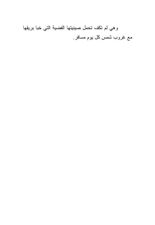 ‫ﻭﻫﻲ ﻟﻡ ﺘﻜﻑ ﺘﺤﻤل ﺼﻴﻨﻴﺘﻬﺎ ﺍﻟﻔﻀﻴﺔ ﺍﻟﺘﻲ ﺨﺒﺎ ﺒﺭﻴﻘﻬﺎ‬
                        ‫ﻤﻊ ﻏﺭﻭﺏ ﺸﻤﺱ ﻜل ﻴﻭﻡ ﻤﺴﺎﻓﺭ.‬
 