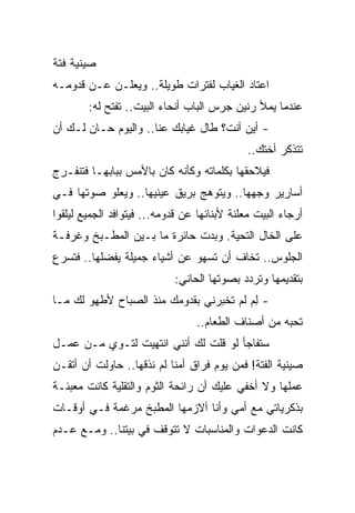 ‫ﺼﻴﻨﻴﺔ ﻓﺘﺔ‬
‫ﺍﻋﺘﺎﺩ ﺍﻟﻐﻴﺎﺏ ﻟﻔﺘﺭﺍﺕ ﻁﻭﻴﻠﺔ.. ﻭﻴﻌﻠـﻥ ﻋـﻥ ﻗﺩﻭﻤـﻪ‬
        ‫ﻋﻨﺩﻤﺎ ﻴﻤﻸ ﺭﻨﻴﻥ ﺠﺭﺱ ﺍﻟﺒﺎﺏ ﺃﻨﺤﺎﺀ ﺍﻟﺒﻴﺕ.. ﺘﻔﺘﺢ ﻟﻪ:‬
‫- ﺃﻴﻥ ﺃﻨﺕ؟ ﻁﺎل ﻏﻴﺎﺒﻙ ﻋﻨﺎ.. ﻭﺍﻟﻴﻭﻡ ﺤـﺎﻥ ﻟـﻙ ﺃﻥ‬
                                              ‫ﺘﺘﺫﻜﺭ ﺃﺨﺘﻙ..‬
‫ﻓﻴﻼﺤﻘﻬﺎ ﺒﻜﻠﻤﺎﺘﻪ ﻭﻜﺄﻨﻪ ﻜﺎﻥ ﺒﺎﻷﻤﺱ ﺒﺒﺎﺒﻬـﺎ ﻓﺘﻨﻔـﺭﺝ‬
‫ﺃﺴﺎﺭﻴﺭ ﻭﺠﻬﻬﺎ.. ﻭﻴﺘﻭﻫﺞ ﺒﺭﻴﻕ ﻋﻴﻨﻴﻬﺎ.. ﻭﻴﻌﻠﻭ ﺼﻭﺘﻬﺎ ﻓـﻲ‬
‫ﺃﺭﺠﺎﺀ ﺍﻟﺒﻴﺕ ﻤﻌﻠﻨﺔ ﻷﺒﻨﺎﺌﻬﺎ ﻋﻥ ﻗﺩﻭﻤﻪ... ﻓﻴﺘﻭﺍﻓﺩ ﺍﻟﺠﻤﻴﻊ ﻟﻴﻠﻘﻭﺍ‬
‫ﻋﻠﻰ ﺍﻟﺨﺎل ﺍﻟﺘﺤﻴﺔ. ﻭﺒﺩﺕ ﺤﺎﺌﺭﺓ ﻤﺎ ﺒـﻴﻥ ﺍﻟﻤﻁـﺒﺦ ﻭﻏﺭﻓـﺔ‬
‫ﺍﻟﺠﻠﻭﺱ.. ﺘﺨﺎﻑ ﺃﻥ ﺘﺴﻬﻭ ﻋﻥ ﺃﺸﻴﺎﺀ ﺠﻤﻴﻠﺔ ﻴﻔﻀﻠﻬﺎ.. ﻓﺘﺴﺭﻉ‬
                            ‫ﺒﺘﻘﺩﻴﻤﻬﺎ ﻭﺘﺭﺩﺩ ﺒﺼﻭﺘﻬﺎ ﺍﻟﺤﺎﻨﻲ:‬
‫- ﻟﻡ ﻟﻡ ﺘﺨﺒﺭﻨﻲ ﺒﻘﺩﻭﻤﻙ ﻤﻨﺫ ﺍﻟﺼﺒﺎﺡ ﻷﻁﻬﻭ ﻟﻙ ﻤـﺎ‬
                                     ‫ِ‪ ‬ﹶ‪‬‬
                                 ‫ﺘﺤﺒﻪ ﻤﻥ ﺃﺼﻨﺎﻑ ﺍﻟﻁﻌﺎﻡ..‬
‫ﺴﺘﻔﺎﺠﺄ ﻟﻭ ﻗﻠﺕ ﻟﻙ ﺃﻨﻨﻲ ﺍﻨﺘﻬﻴﺕ ﻟﺘـﻭﻱ ﻤـﻥ ﻋﻤـل‬
‫ﺼﻴﻨﻴﺔ ﺍﻟﻔﺘﺔ! ﻓﻤﻥ ﻴﻭﻡ ﻓﺭﺍﻕ ﺃﻤﻨﺎ ﻟﻡ ﻨﺫﻗﻬﺎ.. ﺤﺎﻭﻟﺕ ﺃﻥ ﺃﺘﻘـﻥ‬
‫ﻋﻤﻠﻬﺎ ﻭﻻ ﺃﺨﻔﻲ ﻋﻠﻴﻙ ﺃﻥ ﺭﺍﺌﺤﺔ ﺍﻟﺜﻭﻡ ﻭﺍﻟﺘﻘﻠﻴﺔ ﻜﺎﻨﺕ ﻤﻌﺒﺌـﺔ‬
‫ﺒﺫﻜﺭﻴﺎﺘﻲ ﻤﻊ ﺃﻤﻲ ﻭﺃﻨﺎ ﺃﻻﺯﻤﻬﺎ ﺍﻟﻤﻁﺒﺦ ﻤﺭﻏﻤﺔ ﻓـﻲ ﺃﻭﻗـﺎﺕ‬
‫ﻜﺎﻨﺕ ﺍﻟﺩﻋﻭﺍﺕ ﻭﺍﻟﻤﻨﺎﺴﺒﺎﺕ ﻻ ﺘﺘﻭﻗﻑ ﻓﻲ ﺒﻴﺘﻨﺎ.. ﻭﻤـﻊ ﻋـﺩﻡ‬
 