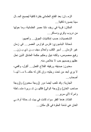 ‫ﺍﻟﺯﻤـﺎﻥ: ﺒﻌﺩ ﺍﻟﻔﺘﺢ ﺍﻟﻌﺜﻤﺎﻨﻲ ﺒﻔﺘﺭﺓ ﻜﺎﻓﻴﺔ ﻟﻴﺼﺒﺢ ﺍﻟﺤـﺎل‬
                                     ‫ﺴﻴﺌﺎ ﺒﺼﻭﺭﺓ ﻜﺎﻓﻴﺔ…‬
‫ﺍﻟﻤﻜﺎﻥ: ﻗﺭﻴﺔ ﻓﻲ ﺭﻴﻑ ﺩﻟﺘﺎ ﻤﺼﺭ ﺍﻟﻌﺜﻤﺎﻨﻴﺔ، ﻭﻤﺎ ﺤﻭﻟﻬﺎ‬
                              ‫ﻤﻥ ﺩﺭﻭﺏ ﻭﻗﺭﻱ ﻭﺩﺴﺎﻜﺭ…‬
       ‫ﺍﻟﺸﺨﺼﻴﺎﺕ: ﺤﺴﺏ ﺇﻤﻜﺎﻨﻴﺎﺕ ﺍﻟﺠﻭﻕ… ﻭﺃﻫﻤﻬﻡ:‬
‫ﺸﺤﺎﺘﺔ ﺍﻟﺒﺸﺒﻭﺭﻱ: ﻓﺎﺭﺱ ﻓﻭﺍﺭﺱ ﺍﻟﻌﺼﺭ… ﻓﻲ ﺯﻤﺎﻥ‬
‫ﻏﻴﺭ ﺍﻟﺯﻤﺎﻥ… ﺃﺴﻴﺭ ﺍﻟﻜﺘﺏ ﻭﺃﺤﻼﻡ ﺴﻴﻑ ﺒـﻥ ﺫﻱ ﻴـﺯﻥ…‬
‫ﺭﻓﻴﻊ ﻤﻤﺼﻭﺹ، ﻭﻟﻜﻨﻪ ﻨﺒﻴل ﻭﺤﻜﻴﻡ ﺤﻜﻤﺔ ﺍﻟﻌﺸﺎﻕ ﺍﻟﺫﻴﻥ ﻨﺤل‬
                       ‫ﻋﻘﻠﻬﻡ ﻭﺠﺴﻤﻬﻡ ﺤﺏ ﻻ ﺨﻼﺹ ﻤﻨﻪ.‬
                                  ‫‪‬‬
‫ﺴﻌﺩﻭﻥ: ﺼﺩﻴﻘﻪ ﻭﺭﻓﻴﻘﻪ ﺍﻟﻔﻼﺡ ﺍﻟﻔﺤل… ﺃﻜﻭل، ﻭﺍﻗﻌﻲ،‬
‫ﻻ ﻴﺭﻱ ﺃﺒﻌﺩ ﻤﻥ ﺘﺤﺕ ﺭﺠﻠﻴﻪ، ﻭﺇﻥ ﻜﺎﻥ ﻟﻪ ﺤﻜﻤـﺔ ﻤـﺎ ﻟﻬـﺎ‬
                                              ‫ﺃﺼﺤﺎﺏ…‬
‫ﺍﻟﺠﺎﺭﻴﺔ: ﻭﻗﺩ ﺘﻠﻌﺏ ﺃﻴﻀﺎ ﺩﻭﺭ )ﺯﻭﺠﺔ ﺴﻌﺩﻭﻥ( ﻭ)ﺯﻭﺠﺔ‬
‫ﺼﺎﺤﺏ ﺍﻟﺨﺎﻥ( ﻭ)ﺯﻭﺠﺔ ﺍﻟﻭﺍﻟﻲ( ﻓﻜﻠﻬـﻥ ﺸـﺭﻴﺭﺓ ﻤﺘﺴـﻠﻁﺔ‬
                                     ‫ﻭﺍﻤﺭﺃﺓ ﻷﻱ ﺴﺭﻴﺭ…‬
‫ﺍﻟﻔﺘﺎﺓ: ﻫﺩﻫﺎ ﺍﻟﻔﻘﺭ ﺴﻭﺍﺀ ﻜﺎﻨﺕ ﻓﻲ ﺒﻴﺕ ﺸـﺤﺎﺘﺔ ﺃﻡ ﻓـﻲ‬
                    ‫ﺍﻟﺨﺎﻥ ﻫﻲ ﺸﺎﻤﺔ ﺍﻟﺤﻠﻭﺓ ﻓﻲ ﻜل ﻤﻜﺎﻥ…‬
 