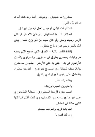 ‫ﺴﻌﺩﻭﻥ: ﻤﺎ ﺘﺴﺒﻨﻴﺵ.. ﻭﺘﻤﻭﺕ.. ﺃﻨﺕ ﻭﻋـﺩﺕ ﺃﻨـﻙ‬
                                           ‫ﻤﺎ ﺘﻤﻭﺘﺵ ﻗﺒﻠﻲ.‬
  ‫ﺍﻟﻔﺘﺎﺓ: ﺃﻨﺕ ﺍﻷﻤل ﺍﻟﻭﺤﻴﺩ.. ﻨﻌﻤل ﺃﻴﻪ ﻤﻥ ﻏﻴﺭﻙ!..‬
‫ﺸﺤﺎﺘﺔ: ﻻ.. ﻤﺎ ﺘﺼﺩﻗﻭﺵ.. ﻟﻭ ﻜﺎﻥ ﺍﻷﻤـل ﺍﻟﺒـﺎﻗﻲ‬
‫ﻓﺎﺭﺱ ﻭﺤﻴﺩ، ﻭﺤﺘﻲ ﻭﻟﻭ ﻜﺎﻥ ﺴﻴﻑ ﺒﻥ ﺫﻱ ﻴﺯﻥ ﻨﻔﺴﻪ.. ﻴﺒﻘﻰ‬
                     ‫ﺃﻤل ﻨﺎﻗﺹ ﻭﺤﻠﻡ ﻋﻤﺭﻩ ﻤﺎ ﺡ ﻴﺘﺤﻘﻕ..‬
‫)ﺍﻟﻔﺘﺎﺓ ﺘﻨﻔﺠﺭ ﺒﺎﻜﻴﺔ – ﺍﻟﺠﻭﻕ ﺍﻟﺫﻱ ﺃﺼﺒﺢ ﺍﻵﻥ ﻴﺨﻔﻴﻪ‬
‫ﻫﻭ ﻭﺍﻟﺒﻨﺕ ﻭﺴﻌﺩﻭﻥ ﻴﻁﺭﻕ ﻓﻲ ﺤـﺯﻥ.. ﻭﺍﻟـﺭﺍﻭﻱ ﻴﺘﺄﻤـل‬
‫ﺍﻷﺭﺍﺠﻭﺯ ﻓﻲ ﻴﺩﻩ.. ﻴﻠﻘﻲ ﺒﻪ ﻋﻠﻰ ﺍﻷﺭﺽ.. ﻴﻅﻬـﺭ ﺴـﻌﺩﻭﻥ‬
‫ﺤﺎﻤﻼ ﺴﻴﻑ ﺸﺤﺎﺘﺔ ﻭﻫﻭ ﻴﻤﺴـﺢ ﺩﻤﻭﻋـﻪ.. ﺍﻟﺒﻨـﺕ ﺘﺘﻌﻠـﻕ‬
                  ‫ﻭﺘﺘﺤﺎﻤل ﻋﻠﻰ ﺭﺌﻴﺱ ﺍﻟﺠﻭﻕ ﺍﻟﺫﻱ ﻴﺘﻘﺩﻡ(:‬
                                   ‫ﻭﺒﻜﺩﻩ ﻴﺎ ﺴﺎﺩﻩ..‬
                       ‫ﻴﺎ ﻤﻨﻭﺭﻴﻥ ﺍﻟﺴﻬﺭﺓ ﻭﺯﻴﺎﺩﻩ..‬
‫ﺍﻨﺘﻬﺕ ﺴﻴﺭﺓ ﻓﺎﺭﺴﻨﺎ ﺍﻟﻤﻨﺼﻭﺭﻱ.. ﺸﺤﺎﺘﺔ ﺍﻟﺒﺸـﺒﻭﺭﻱ‬
‫ﻋﻠﻰ ﻏﻴﺭ ﻤﺎ ﺠﺭﺕ ﺒﻪ ﺴﻴﺭ ﺍﻟﻔﺭﺴﺎﻥ، ﻭﺇﻥ ﻜﻨﺕ ﺃﻅﻥ ﺃﻨﻬﺎ ﻜﻠﻬﺎ‬
                                   ‫ﺘﻨﺘﻬﻲ ﻫﻜﺫﺍ ﻓﻲ ﺍﻟﻌﺎﺩﺓ..‬
                 ‫ﺍﺤﻨﺎ ﻴﺎﻤﺎ ﻗﺭﻴﻨﺎ ﻭﺍﻨﺘﻡ ﻴﺎﻤﺎ ﺴﻤﻌﺘﻡ..‬
                                 ‫ﻭﺍﻥ ﻜﻨﺎ ﻗﺼﺭﻨﺎ..‬
 