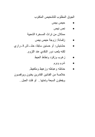 ‫ﺍﻟﺠﻭﻕ ﺍﻟﻤﻁﻠﻭﺏ ﻟﻠﺘﺸﺨﻴﺹ ﺍﻟﻤﻜﺘﻭﺏ‬
                               ‫ﺤﻴﺹ ﺒﻴﺹ‬       ‫•‬
                                ‫ﻨﺹ ﻨﻴﺹ‬       ‫•‬
          ‫ﻤﻤﺜﻼﻥ ﻤﻥ ﺘﺭﺍﺙ ﺍﻟﻤﺴﺨﺭﺓ ﺍﻟﺸﻌﺒﻴﺔ‬
                ‫ﺯﻗﻤﺎﻨﺔ: ﺯﻭﺠﺔ ﺤﻴﺹ ﺒﻴﺹ‬         ‫•‬
‫ﺤﺸﻨﻴﺵ: ﺃﻭ ﺤﺴﻨﻴﻥ ﺴﺎﺒﻘﺎ، ﺤﺸـﺎﺵ ﻗـﺭﺍﺭﻱ‬          ‫•‬
          ‫ﻟﻜﻨﻪ ﻴﻠﻌﺏ ﺩﻭﺭ ﺍﻟﻨﻜﺩﻱ ﻋﻨﺩ ﺍﻟﻠﺯﻭﻡ.‬
                ‫ﺯﻏﺭﺏ ﻭﺯﻗﺭﺩ ﻭﻨﻁﺎﻁ ﺍﻟﺤﻴﻁ‬       ‫•‬
                                ‫ﺸﺭﻡ ﻭﺒﺭﻡ‬     ‫•‬
            ‫ﺤﻨﺎﻁﻪ ﻭﻋﺒﺎﻁﻪ ﻭﺯﻋﻴﻁ ﻭﻤﻜﻌﻴﻁ.‬       ‫•‬
‫ﺨﻼﺼﺔ ﻤﻥ ﺍﻟﻔﻨﺎﻨﻴﻥ ﺍﻟﻘﺎﺩﺭﻴﻥ ﻴﻐﻨﻭﻥ ﻭﻴﺭﻗﺼﻭﻥ‬
    ‫ﻭﻴﻔﻌﻠﻭﻥ ﺍﻟﺴﺒﻌﺔ ﻭﺘﻤﺘﻬﺎ.. ﻟﻭ ﻓﻠﺕ ﺍﻟﺤﺒل..‬
 