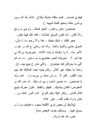 ‫ﻓﻬﻠﻭﻱ ﻨﺼﺎﺏ.. ﺜﻴﺎﺏ ﻤﻠﻔﺘﻪ ﺤﺩﻴﺜﺔ ﻭﻗﻨﺎﻉ.. ﻨﻼﺤـﻅ ﺁﺨـﺭﻴﻥ‬
                        ‫ﻴﺭﺘﺩﻭﻥ ﻤﺜﻠﻪ ﻭﻤﻌﻬﻡ ﺃﻗﻨﻌﺔ ﺸﺒﻴﻬﻪ..(‬
‫ﻨﺼﻨﻴﺹ: ﺨﺵ ﻭﻏﺎﻤﺭ- ﺍﻟﺤﻕ ﻨﻔﺴﻙ- ﻭﺍﻭﻋﻰ ﺘـﺭﻨﺦ‬
‫ﻭﺍﻻ ﺘﻜﺵ.. ﻟﻤﺎ ﺘﻜﻭﻥ ﺍﻟﺴﻭﻕ ﻏﺸﺎﺸﻪ – ﻓﻨﻙ ﺇﻨﻙ ﻓﻴﻬﺎ ﺘﻐﺵ..‬
‫ﺤﺠﺭ ﻗﻠﺒﻙ – ﺫﻨﺒﻙ ﺠﻨﺒﻙ - ﻫﺫﺍ ﻭﺍﻻ ﺭﺠﻌـﺕ ﺘـﻨﺵ-‬
‫ﺍﻟﺴﻭﻕ ﺤﺎﻤﻲ ﻭﺍﻟﺩﻨﻴﺎ ﻭﺍﻟﻌﺔ.. ﻭﺃﻨﺎ ﺃﻴﻪ ﺭﻤﺎﻨﻲ ﻉ ﺍﻟﻤـﺭ ﻏﻴـﺭ‬
‫ﺍﻷﻤﺭ ﻤﻨﻪ.. ﺁﻩ ﻴﺎ ﺯﻗﻤﺎﻨﻪ ﻴﺎ ﺒﻨﺕ ﺍﻻﺘﺎﻨﻪ.. ﺘﺠﺭﺠﺭﻴﻨﺎ ﻭﺭﺍﻜـﻲ‬
‫ﻫﻨﺎ ﻟﻴﻪ..؟.. ﺘﺤﻭﻴﺸﺔ ﺍﻟﻌﻤﺭ ﺤﺘﻀﻴﻊ ﻴﺎ ﺠـﺩﻋﺎﻥ.. ﺩﻩ ﻋـﺎﻟﻡ‬
‫ﺍﻟﻠﻲ ﻤﺎ ﻴﺤﺭﻗﺵ ﻓﻴﻪ ﺤﻴﻨﺤﺭﻕ .. ﻭﺍﻟﻠﻲ ﻤﺵ ﺡ ﻴﺒﻴﻊ ﺒﻴﻨﺒـﺎﻉ..‬
‫ﻭﺍﺤﻨﺎ ﻤﺎ ﺤﻴﻠﺘﻨﺎ ﻏﻴﺭ ﻜﻼﻡ.. ﻭﻜﺎﻡ ﺠﻨﻴﻪ ﺘﺤﺕ ﺍﻟﺒﻼﻁﺔ ﻫﻔـﺘﻬﻡ‬
‫ﺒﻨﺕ ﺍﻟﻜﻠﺏ.. ﻟﻜﻥ ﻷ.. ﻤـﺵ ﻤﻤﻜـﻥ ﻴﺭﻭﺤـﻭﺍ.. ﺍﺘﺤـﺭﻙ‬
‫ﻴﺎ ﻨﺼﻨﻴﺹ.. ﺩﻩ ﻤﺼﻴﺭ ﺸﻌﺏ ﺒـﻴﻥ ﺍﻴـﺩﻴﻙ.. ﺸـﻌﺏ ﺍﻟﻔـﻥ‬
‫ﺍﻟﻤﻨﻘﺭﺽ، ﺍﻟﻔﻨﺎﻥ ﺒﻴﻨﺎﺩﻴﻙ.. ﺍﺘﻔﻬﻠﻭ ﻭﺍﺘﻔﻨﻁ.. ﻁﻭل ﻋﻤﺭﻙ ﺒﺘﺒﻴﻊ‬
‫ﻜﻼﻡ ﻟﻠﻨﺎﺱ.. ﻭﻜﺘﺭ ﺍﻟﺒﻜﺎ ﻴﻌﻠﻡ ﺍﻟﻨﻭﺡ.. ﺃﻨﺕ ﺍﻟﻨﻭﺭ ﺍﻟﻤﺘﻨـﻭﺭ..‬
                        ‫ﺨﺵ ﻴﺎ ﻭﺍﺩ ﺒﻘﻠﺏ ﻜﻠﺏ.. ﻫﻊ.. ﻫﺎﺍﺍﻩ‬
‫)ﻴﻼﺤﻅ ﺃﻥ ﺒﻌﺽ ﺫﻭﻱ ﺍﻷﻗﻨﻌﺔ ﻴﺤﻴﻭﻨـﻪ ﻓﻴﺘﻌﺠـﺏ ﺜـﻡ‬
                  ‫ﻴﺴﻭﻕ ﻓﻴﻬﺎ.. ﻭﻴﺴﺘﻐل ﺨﻭﻑ ﺍﻟﺒﻌﺽ ﻤﻨﻪ(‬
                              ‫ﻨﺹ: ﺨﺩ ﻫﻨﺎ ﻴﺎ ﻭﻟﺩ..‬
 