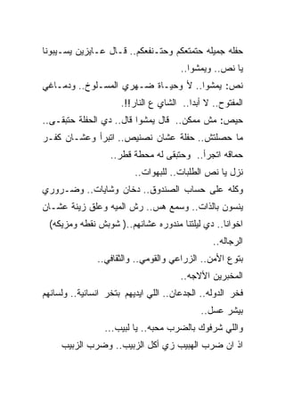 ‫ﺤﻔﻠﻪ ﺠﻤﻴﻠﻪ ﺤﺘﻤﺘﻌﻜﻡ ﻭﺤﺘـﻨﻔﻌﻜﻡ.. ﻗـﺎل ﻋـﺎﻴﺯﻴﻥ ﻴﺴـﻴﺒﻭﻨﺎ‬
                                       ‫ﻴﺎ ﻨﺹ.. ﻭﻴﻤﺸﻭﺍ..‬
‫ﻨﺹ: ﻴﻤﺸﻭﺍ.. ﻷ ﻭﺤﻴـﺎﺓ ﻀـﻬﺭﻱ ﺍﻟﻤﺴـﻠﻭﺥ.. ﻭﺩﻤـﺎﻏﻲ‬
                      ‫ﺍﻟﻤﻔﺘﻭﺡ.. ﻻ ﺃﺒﺩﺍ.. ﺍﻟﺸﺎﻱ ﻉ ﺍﻟﻨﺎﺭ!!.‬
‫ﺤﻴﺹ: ﻤﺵ ﻤﻤﻜﻥ.. ﻗﺎل ﻴﻤﺸﻭﺍ ﻗﺎل.. ﺩﻱ ﺍﻟﺤﻔﻠﺔ ﺤﺘﺒﻘـﻰ..‬
‫ﻤﺎ ﺤﺼﻠﺘﺵ.. ﺤﻔﻠﺔ ﻋﺸﺎﻥ ﻨﺼﻨﻴﺹ.. ﺍﺘﺒﺭﺃ ﻭﻋﺸـﺎﻥ ﻜﻔـﺭ‬
                   ‫ﺤﻤﺎﻗﻪ ﺍﺘﺠﺭﺃ.. ﻭﺤﺘﺒﻘﻰ ﻟﻪ ﻤﺤﻁﺔ ﻗﻁﺭ..‬
                          ‫ﻨﺯل ﻴﺎ ﻨﺹ ﺍﻟﻁﻠﺒﺎﺕ.. ﻟﻠﺒﻬﻭﺍﺕ..‬
‫ﻭﻜﻠﻪ ﻋﻠﻰ ﺤﺴﺎﺏ ﺍﻟﺼﻨﺩﻭﻕ.. ﺩﺨﺎﻥ ﻭﺸﺎﻴﺎﺕ.. ﻭﻀـﺭﻭﺭﻱ‬
‫ﻴﻨﺴﻭﻥ ﺒﺎﻟﺫﺍﺕ.. ﻭﺴﻤﻊ ﻫﺱ.. ﺭﺵ ﺍﻟﻤﻴﻪ ﻭﻋﻠﻕ ﺯﻴﻨﺔ ﻋﺸـﺎﻥ‬
 ‫ﺍﺨﻭﺍﻨﺎ.. ﺩﻱ ﻟﻴﻠﺘﻨﺎ ﻤﻨﺩﻭﺭﻩ ﻋﺸﺎﻨﻬﻡ..) ﺸﻭﺒﺵ ﻨﻘﻁﻪ ﻭﻤﺯﻴﻜﻪ(‬
                                                ‫ﺍﻟﺭﺠﺎﻟﻪ..‬
               ‫ﺒﺘﻭﻉ ﺍﻷﻤﻥ.. ﺍﻟﺯﺭﺍﻋﻲ ﻭﺍﻟﻘﻭﻤﻲ.. ﻭﺍﻟﺜﻘﺎﻓﻲ..‬
                                       ‫ﺍﻟﻤﺨﺒﺭﻴﻥ ﺍﻷﻻﺠﻪ..‬
‫ﻓﺨﺭ ﺍﻟﺩﻭﻟﻪ.. ﺍﻟﺠﺩﻋﺎﻥ.. ﺍﻟﻠﻲ ﺍﻴﺩﻴﻬﻡ ﺒﺘﺨﺭ ﺍﻨﺴﺎﻨﻴﺔ.. ﻭﻟﺴﺎﻨﻬﻡ‬
                                             ‫ﺒﻴﺸﺭ ﻋﺴل..‬
                 ‫ﻭﺍﻟﻠﻲ ﺸﺭﻓﻭﻙ ﺒﺎﻟﻀﺭﺏ ﻤﺤﺒﻪ.. ﻴﺎ ﻟﺒﻴﺏ...‬
     ‫ﺍﺫ ﺍﻥ ﻀﺭﺏ ﺍﻟﻬﺒﻴﺏ ﺯﻱ ﺃﻜل ﺍﻟﺯﺒﻴﺏ.. ﻭﻀﺭﺏ ﺍﻟﺯﺒﻴﺏ‬
 