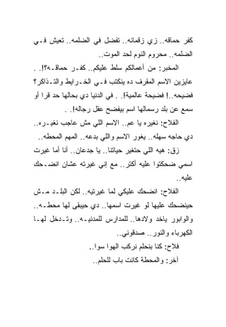 ‫ﻜﻔﺭ ﺤﻤﺎﻗﻪ.. ﺯﻱ ﺯﻗﻤﺎﻨﻪ.. ﺘﻔﻀل ﻓﻲ ﺍﻟﻀﻠﻤﻪ.. ﺘﻌﻴﺵ ﻓـﻲ‬
                      ‫ﺍﻟﻀﻠﻤﻪ.. ﻤﺤﺭﻭﻡ ﺍﻟﻨﻭﻡ ﻟﺤﺩ ﺍﻟﻤﻭﺕ..‬
‫ﺍﻟﻤﺨﺒﺭ: ﻤﻥ ﺃﻋﻤﺎﻟﻜﻡ ﺴﻠﻁ ﻋﻠﻴﻜﻡ.. ﻜﻔـﺭ ﺤﻤﺎﻗـﻪ؟!. .‬
‫ﻋﺎﻴﺯﻴﻥ ﺍﻻﺴﻡ ﺍﻟﻤﻘﺭﻑ ﺩﻩ ﻴﻨﻜﺘﺏ ﻓـﻲ ﺍﻟﺨـﺭﺍﻴﻁ ﻭﺍﻟﺘـﺫﺍﻜﺭ؟‬
‫ﻓﻀﻴﺤﻪ..! ﻓﻀﻴﺤﺔ ﻋﺎﻟﻤﻴﺔ!. . ﻓﻲ ﺍﻟﺩﻨﻴﺎ ﺩﻱ ﺒﺤﺎﻟﻬﺎ ﺤﺩ ﻗﺭﺍ ﺃﻭ‬
          ‫ﺴﻤﻊ ﻋﻥ ﺒﻠﺩ ﺭﺴﻤﺎﻟﻬﺎ ﺍﺴﻡ ﺒﻴﻔﻀﺢ ﻋﻘل ﺭﺠﺎﻟﻪ!. .‬
‫ﺍﻟﻔﻼﺡ: ﻨﻐﻴﺭﻩ ﻴﺎ ﻋﻡ.. ﺍﻻﺴﻡ ﺍﻟﻠﻲ ﻤﺵ ﻋﺎﺠﺏ ﻨﻐﻴـﺭﻩ..‬
 ‫ﺩﻱ ﺤﺎﺠﻪ ﺴﻬﻠﻪ.. ﻴﻐﻭﺭ ﺍﻻﺴﻡ ﻭﺍﻟﻠﻲ ﺒﺩﻋﻪ.. ﺍﻟﻤﻬﻡ ﺍﻟﻤﺤﻁﻪ..‬
‫ﺯﻕ: ﻫﻴﻪ ﺍﻟﻠﻲ ﺤﺘﻐﻴﺭ ﺤﻴﺎﺘﻨﺎ.. ﻴﺎ ﺠﺩﻋﺎﻥ.. ﺃﻨﺎ ﺃﻤﺎ ﻏﻴﺭﺕ‬
‫ﺍﺴﻤﻲ ﻀﺤﻜﺘﻭﺍ ﻋﻠﻴﻪ ﺃﻜﺘﺭ.. ﻤﻊ ﺇﻨﻲ ﻏﻴﺭﺘﻪ ﻋﺸﺎﻥ ﺍﻨﻀـﺤﻙ‬
                                                  ‫ﻋﻠﻴﻪ..‬
‫ﺍﻟﻔﻼﺡ: ﺍﻨﻀﺤﻙ ﻋﻠﻴﻜﻲ ﻟﻤﺎ ﻏﻴﺭﺘﻴﻪ.. ﻟﻜﻥ ﺍﻟﺒﻠـﺩ ﻤـﺵ‬
‫ﺤﻴﻨﻀﺤﻙ ﻋﻠﻴﻬﺎ ﻟﻭ ﻏﻴﺭﺕ ﺍﺴﻤﻬﺎ.. ﺩﻱ ﺤﻴﺒﻘﻰ ﻟﻬﺎ ﻤﺤﻁـﻪ..‬
‫ﻭﺍﻟﻭﺍﺒﻭﺭ ﻴﺎﺨﺩ ﻭﻻﺩﻫﺎ.. ﻟﻠﻤﺩﺍﺭﺱ ﻟﻠﻤﺩﻨﻴـﻪ.. ﻭﺘـﺩﺨل ﻟﻬـﺎ‬
                             ‫ﺍﻟﻜﻬﺭﺒﺎﺀ ﻭﺍﻟﻨﻭﺭ.. ﺼﺩﻗﻭﻨﻲ..‬
                   ‫ﻓﻼﺡ: ﻜﻨﺎ ﺒﻨﺤﻠﻡ ﻨﺭﻜﺏ ﺍﻟﻬﻭﺍ ﺴﻭﺍ..‬
                    ‫ﺁﺨﺭ: ﻭﺍﻟﻤﺤﻁﺔ ﻜﺎﻨﺕ ﺒﺎﺏ ﻟﻠﺤﻠﻡ..‬
 