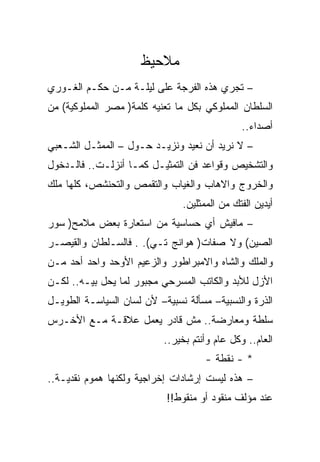 ‫ﻤﻼﺤﻴﻅ‬
‫– ﺘﺠﺭﻱ ﻫﺫﻩ ﺍﻟﻔﺭﺠﺔ ﻋﻠﻰ ﻟﻴﻠـﺔ ﻤـﻥ ﺤﻜـﻡ ﺍﻟﻐـﻭﺭﻱ‬
‫ﺍﻟﺴﻠﻁﺎﻥ ﺍﻟﻤﻤﻠﻭﻜﻲ ﺒﻜل ﻤﺎ ﺘﻌﻨﻴﻪ ﻜﻠﻤﺔ) ﻤﺼﺭ ﺍﻟﻤﻤﻠﻭﻜﻴﺔ( ﻤﻥ‬
                                               ‫ﺃﺼﺩﺍﺀ..‬
‫– ﻻ ﻨﺭﻴﺩ ﺃﻥ ﻨﻌﻴﺩ ﻭﻨﺯﻴـﺩ ﺤـﻭل – ﺍﻟﻤﻤﺜـل ﺍﻟﺸـﻌﺒﻲ‬
‫ﻭﺍﻟﺘﺸﺨﻴﺹ ﻭﻗﻭﺍﻋﺩ ﻓﻥ ﺍﻟﺘﻤﺜﻴـل ﻜﻤـﺎ ﺃﻨﺯﻟـﺕ.. ﻓﺎﻟـﺩﺨﻭل‬
‫ﻭﺍﻟﺨﺭﻭﺝ ﻭﺍﻻﻫﺎﺏ ﻭﺍﻟﻐﻴﺎﺏ ﻭﺍﻟﺘﻘﻤﺹ ﻭﺍﻟﺘﺤﻨﺸﺹ، ﻜﻠﻬﺎ ﻤﻠﻙ‬
                               ‫ﺃﻴﺩﻴﻥ ﺍﻟﻔﺘﻙ ﻤﻥ ﺍﻟﻤﻤﺜﻠﻴﻥ.‬
‫– ﻤﺎﻓﻴﺵ ﺃﻱ ﺤﺴﺎﺴﻴﺔ ﻤﻥ ﺍﺴﺘﻌﺎﺭﺓ ﺒﻌﺽ ﻤﻼﻤﺢ) ﺴﻭﺭ‬
‫ﺍﻟﺼﻴﻥ( ﻭﻻ ﺼﻔﺎﺕ) ﻫﻭﺍﻨﺞ ﺘـﻲ(. . ﻓﺎﻟﺴـﻠﻁﺎﻥ ﻭﺍﻟﻘﻴﺼـﺭ‬
‫ﻭﺍﻟﻤﻠﻙ ﻭﺍﻟﺸﺎﻩ ﻭﺍﻻﻤﺒﺭﺍﻁﻭﺭ ﻭﺍﻟﺯﻋﻴﻡ ﺍﻷﻭﺤﺩ ﻭﺍﺤﺩ ﺃﺤﺩ ﻤـﻥ‬
‫ﺍﻷﺯل ﻟﻸﺒﺩ ﻭﺍﻟﻜﺎﺘﺏ ﺍﻟﻤﺴﺭﺤﻲ ﻤﺠﺒﻭﺭ ﻟﻤﺎ ﻴﺤل ﺒﻴـﻪ.. ﻟﻜـﻥ‬
‫ﺍﻟﺫﺭﺓ ﻭﺍﻟﻨﺴﺒﻴﺔ– ﻤﺴﺄﻟﺔ ﻨﺴﺒﻴﺔ– ﻷﻥ ﻟﺴﺎﻥ ﺍﻟﺴﻴﺎﺴـﺔ ﺍﻟﻁﻭﻴـل‬
‫ﺴﻠﻁﺔ ﻭﻤﻌﺎﺭﻀﺔ.. ﻤﺵ ﻗﺎﺩﺭ ﻴﻌﻤل ﻋﻼﻗـﺔ ﻤـﻊ ﺍﻷﺨـﺭﺱ‬
                           ‫ﺍﻟﻌﺎﻡ.. ﻭﻜل ﻋﺎﻡ ﻭﺃﻨﺘﻡ ﺒﺨﻴﺭ..‬
                                     ‫* - ﻨﻘﻁﺔ -‬
‫– ﻫﺫﻩ ﻟﻴﺴﺕ ﺇﺭﺸﺎﺩﺍﺕ ﺇﺨﺭﺍﺠﻴﺔ ﻭﻟﻜﻨﻬﺎ ﻫﻤﻭﻡ ﻨﻘﺩﻴـﺔ..‬
                            ‫ﻋﻨﺩ ﻤﺅﻟﻑ ﻤﻨﻘﻭﺩ ﺃﻭ ﻤﻨﻘﻭﻁ!!‬
 