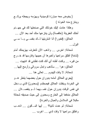 ‫) ﻴﺨﻭﺽ ﻤﻌﻪ ﻤﺒﺎﺭﺯﺓ ﻜﻭﻤﻴﺩﻴﺔ ﻭﻴﻬﺯﻤﻪ ﻭﻴﺠﻌﻠﻪ ﻴﺭﻜـﻊ‬
                                 ‫ﻭﻴﻨﺘﺯﻉ ﻤﻨﻪ ﺍﻟﺨﻭﺫﺓ (‬
‫ﻭﻫﻜﺫﺍ ﻋﺎﺩﺕ ﺇﻟﻴﻙ ﺨﻭﺫﺘﻙ ﺍﻟﺘﻲ ﺼﻨﻌﺘﻬﺎ ﻟﻙ ﻓﻲ ﺠﻬـﻨﻡ‬
 ‫ﺃﺨﺘﻙ ﺍﻟﻌﻔﺭﻴﺘﺔ )ﻋﺎﻗﺼﺔ( ﻭﻟﻥ ﻴﻨﺘﺯﻋﻬﺎ ﻤﻨﻙ ﺃﺤﺩ ﺒﻌﺩ ﺍﻵﻥ …‬
‫ﺍﻟﺤﻼﻕ: )ﻓﺨﻭﺭﺍ( ﺃﻨﺎ ﺍﺸﺘﺭﻴﺘﻬﺎ ﻟـﻙ ﺒﻨﻔﺴـﻲ ﻴـﺎ ﺴـﻲ‬
                                            ‫ﺍﻟﻴﺯل…‬
‫ﺸﺤﺎﺘﺔ: ﺍﺨﺭﺱ … ﻭﺍﺫﻫﺏ ﺍﻵﻥ ﻟﺘﻌﺘﺭﻑ ﺒﻬﺯﻴﻤﺘﻙ ﺃﻤﺎﻡ‬
‫)ﺸﺎﻤﺔ( ﺃﻁﻠﻕ ﺴﺭﺍﺤﻬﺎ ﻭﺃﺨﺒﺭﻫﺎ ﺃﻥ ﺤﺒﻴﺒﻬﺎ ﻭﻓﺎﺭﺴﻬﺎ ﻗﺩ ﺨـﺭﺝ‬
 ‫ﻤﻥ ﻗﺒﺭﻩ … ﻭﻜﻨﺕ ﺃﻅﻨﻪ ﺃﻱ ﺃﻨﻙ ﻜﻨﺕ ﺘﻅﻨﻨﻲ ﻗﺩ ﺍﻨﺘﻬﻴﺕ …‬
‫ﺍﻟﺤﻼﻕ: ﻫﻭﺍ … ﺴﺄﺫﻫﺏ ﻭﺍﺒﺩل ﺴﺭﻭﺍﻟﻲ ﻭﺃﺭﻤﺢ ﺇﻟﻴﻬﺎ…‬
            ‫ﺸﺤﺎﺘﺔ: ﻻ ﻭﻗﺕ ﻟﻠﻬﺩﻭﻡ … ﺘﻌﺎﻟﻰ ﻫﻨﺎ …‬
‫)ﻴﺠﺭﻱ ﺍﻟﺤﻼﻕ ﺃﻤﺎﻤﻪ ﻴﺩﻭﺭﺍﻥ ﺤﻭل ﺒﻌﻀﻬﻤﺎ ﻴﺘﻌﺜﺭ ﻫـﻭ‬
‫ﻓﻲ ﺍﻟﺨﺭﺩﺓ ﻭﻴﻨﻔﻠﺕ ﺍﻟﺤﻼﻕ ﻓﻴﺼﻁﺩﻡ )ﺒﺴﻌﺩﻭﻥ( ﺍﻟﺫﻱ ﻴـﺩﺨل‬
‫ﻓﻲ ﻨﻔﺱ ﺍﻟﻭﻗﺕ ﻴﺩﻭﺭﺍﻥ ﺤﻭل ﻨﻔﺴـﻴﻬﻤﺎ ﺜـﻡ ﻴﻨﻔﺼـﻼﻥ …‬
‫ﺍﻟﺤﻼﻕ ﻤﻨﺩﻓﻌﺎ ﺇﻟﻰ ﺍﻟﺨﺎﺭﺝ ﻭﺴﻌﺩﻭﻥ ﺇﻟﻰ ﺤﻴﺙ ﺼﺩﻴﻘﻪ ﺸﺤﺎﺘﺔ‬
                    ‫ﻤﻜﺒﻼ ﻓﻲ ﺍﻟﺴﻼﺴل ﻭﺍﻟﺤﺒﺎل ﻭﺍﻟﺨﺭﺩﺓ(‬
‫ﺸﺤﺎﺘﺔ: ﻟﻡ ﻋﺩﺕ ﺜﺎﻨﻴﺔ؟ … ﺃﻴﻬﺎ ﺍﻟﻤـﺄﻓﻭﻥ … ﺍﺫﻫـﺏ‬
               ‫ﻭﺍﻁﻠﻕ ﺴﺭﺍﺤﻬﺎ ﻻ ﻭﻗﺕ ﻟﺩﻱ … ﺍﻏﺭﺏ …‬
 