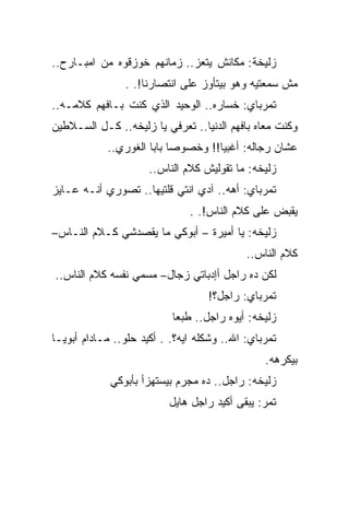 ‫ﺯﻟﻴﺨﺔ: ﻤﻜﺎﻨﺵ ﻴﺘﻌﺯ.. ﺯﻤﺎﻨﻬﻡ ﺨﻭﺯﻗﻭﻩ ﻤﻥ ﺍﻤﺒـﺎﺭﺡ..‬
                ‫ﻤﺵ ﺴﻤﻌﺘﻴﻪ ﻭﻫﻭ ﺒﻴﺘﺄﻭﺯ ﻋﻠﻰ ﺍﻨﺘﺼﺎﺭﻨﺎ!. .‬
‫ﺘﻤﺭﺒﺎﻱ: ﺨﺴﺎﺭﻩ.. ﺍﻟﻭﺤﻴﺩ ﺍﻟﺫﻱ ﻜﻨﺕ ﺒـﺎﻓﻬﻡ ﻜﻼﻤـﻪ..‬
‫ﻭﻜﻨﺕ ﻤﻌﺎﻩ ﺒﺎﻓﻬﻡ ﺍﻟﺩﻨﻴﺎ.. ﺘﻌﺭﻓﻲ ﻴﺎ ﺯﻟﻴﺨﻪ.. ﻜـل ﺍﻟﺴـﻼﻁﻴﻥ‬
            ‫ﻋﺸﺎﻥ ﺭﺠﺎﻟﻪ: ﺃﻏﺒﻴﺎ!! ﻭﺨﺼﻭﺼﺎ ﺒﺎﺒﺎ ﺍﻟﻐﻭﺭﻱ..‬
                      ‫ﺯﻟﻴﺨﻪ: ﻤﺎ ﺘﻘﻭﻟﻴﺵ ﻜﻼﻡ ﺍﻟﻨﺎﺱ..‬
‫ﺘﻤﺭﺒﺎﻱ: ﺃﻫﻪ.. ﺁﺩﻱ ﺍﻨﺘﻲ ﻗﻠﺘﻴﻬﺎ.. ﺘﺼﻭﺭﻱ ﺃﻨـﻪ ﻋـﺎﻴﺯ‬
                               ‫ﻴﻘﺒﺽ ﻋﻠﻰ ﻜﻼﻡ ﺍﻟﻨﺎﺱ!. .‬
‫ﺯﻟﻴﺨﻪ: ﻴﺎ ﺃﻤﻴﺭﺓ – ﺃﺒﻭﻜﻲ ﻤﺎ ﻴﻘﺼﺩﺸﻲ ﻜـﻼﻡ ﺍﻟﻨـﺎﺱ–‬
                                            ‫ﻜﻼﻡ ﺍﻟﻨﺎﺱ..‬
‫ﻟﻜﻥ ﺩﻩ ﺭﺍﺠل ﺃﺇﺩﺒﺎﺘﻲ ﺯﺠﺎل– ﻤﺴﻤﻲ ﻨﻔﺴﻪ ﻜﻼﻡ ﺍﻟﻨﺎﺱ..‬
                                   ‫ﺘﻤﺭﺒﺎﻱ: ﺭﺍﺠل؟!‬
                           ‫ﺯﻟﻴﺨﻪ: ﺃﻴﻭﻩ ﺭﺍﺠل.. ﻁﺒﻌﺎ‬
‫ﺘﻤﺭﺒﺎﻱ: ﺍﷲ.. ﻭﺸﻜﻠﻪ ﺍﻴﻪ؟. . ﺃﻜﻴﺩ ﺤﻠﻭ.. ﻤـﺎﺩﺍﻡ ﺃﺒﻭﻴـﺎ‬
                                                ‫ﺒﻴﻜﺭﻫﻪ.‬
             ‫ﺯﻟﻴﺨﻪ: ﺭﺍﺠل.. ﺩﻩ ﻤﺠﺭﻡ ﺒﻴﺴﺘﻬﺯﺃ ﺒﺄﺒﻭﻜﻲ‬
                          ‫ﺘﻤﺭ: ﻴﺒﻘﻰ ﺃﻜﻴﺩ ﺭﺍﺠل ﻫﺎﻴل‬
 