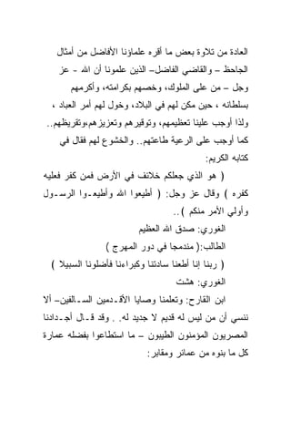 ‫ﺍﻟﻌﺎﺩﺓ ﻤﻥ ﺘﻼﻭﺓ ﺒﻌﺽ ﻤﺎ ﺃﻗﺭﻩ ﻋﻠﻤﺎﺅﻨﺎ ﺍﻷﻓﺎﻀل ﻤﻥ ﺃﻤﺜﺎل‬
   ‫ﺍﻟﺠﺎﺤﻅ – ﻭﺍﻟﻘﺎﻀﻲ ﺍﻟﻔﺎﻀل– ﺍﻟﺫﻴﻥ ﻋﻠﻤﻭﻨﺎ ﺃﻥ ﺍﷲ - ﻋﺯ‬
       ‫ﻭﺠل – ﻤﻥ ﻋﻠﻰ ﺍﻟﻤﻠﻭﻙ، ﻭﺨﺼﻬﻡ ﺒﻜﺭﺍﻤﺘﻪ، ﻭﺃﻜﺭﻤﻬﻡ‬
                                          ‫‪‬‬
  ‫ﺒﺴﻠﻁﺎﻨﻪ ، ﺤﻴﻥ ﻤﻜﻥ ﻟﻬﻡ ﻓﻲ ﺍﻟﺒﻼﺩ، ﻭﺨﻭل ﻟﻬﻡ ﺃﻤﺭ ﺍﻟﻌﺒﺎﺩ ،‬
‫ﻭﻟﺫﺍ ﺃﻭﺠﺏ ﻋﻠﻴﻨﺎ ﺘﻌﻅﻴﻤﻬﻡ، ﻭﺘﻭﻗﻴﺭﻫﻡ ﻭﺘﻌﺯﻴﺯﻫﻡ،ﻭﺘﻘﺭﻴﻅﻬﻡ..‬
    ‫ﻜﻤﺎ ﺃﻭﺠﺏ ﻋﻠﻰ ﺍﻟﺭﻋﻴﺔ ﻁﺎﻋﺘﻬﻡ.. ﻭﺍﻟﺨﺸﻭﻉ ﻟﻬﻡ ﻓﻘﺎل ﻓﻲ‬
                                            ‫ﻜﺘﺎﺒﻪ ﺍﻟﻜﺭﻴﻡ:‬
‫﴿ ﻫﻭ ﺍﻟﺫﻱ ﺠﻌﻠﻜﻡ ﺨﻼﺌﻑ ﻓﻲ ﺍﻷﺭﺽ ﻓﻤﻥ ﻜﻔﺭ ﻓﻌﻠﻴﻪ‬
‫ﻜﻔﺭﻩ ﴾ ﻭﻗﺎل ﻋﺯ ﻭﺠل: ﴿ ﺃﻁﻴﻌﻭﺍ ﺍﷲ ﻭﺃﻁﻴﻌـﻭﺍ ﺍﻟﺭﺴـﻭل‬
                                   ‫ﻭﺃﻭﻟﻲ ﺍﻷﻤﺭ ﻤﻨﻜﻡ ﴾..‬
                         ‫ﺍﻟﻐﻭﺭﻱ: ﺼﺩﻕ ﺍﷲ ﺍﻟﻌﻅﻴﻡ‬
                ‫ﺍﻟﻁﺎﻟﺏ:) ﻤﻨﺩﻤﺠﺎ ﻓﻲ ﺩﻭﺭ ﺍﻟﻤﻬﺭﺝ (‬
 ‫﴿ ﺭﺒﻨﺎ ﺇﻨﺎ ﺃﻁﻌﻨﺎ ﺴﺎﺩﺘﻨﺎ ﻭﻜﺒﺭﺍﺀﻨﺎ ﻓﺄﻀﻠﻭﻨﺎ ﺍﻟﺴﺒﻴﻼ ﴾‬
                                    ‫ﺍﻟﻐﻭﺭﻱ: ﻫﺸﺕ‬
‫ﺍﺒﻥ ﺍﻟﻘﺎﺭﺡ: ﻭﺘﻌﻠﻤﻨﺎ ﻭﺼﺎﻴﺎ ﺍﻷﻗـﺩﻤﻴﻥ ﺍﻟﺴـﺎﻟﻔﻴﻥ– ﺃﻻ‬
‫ﻨﻨﺴﻲ ﺃﻥ ﻤﻥ ﻟﻴﺱ ﻟﻪ ﻗﺩﻴﻡ ﻻ ﺠﺩﻴﺩ ﻟﻪ. . ﻭﻗﺩ ﻗـﺎل ﺃﺠـﺩﺍﺩﻨﺎ‬
‫ﺍﻟﻤﺼﺭﻴﻭﻥ ﺍﻟﻤﺅﻤﻨﻭﻥ ﺍﻟﻁﻴﺒﻭﻥ – ﻤﺎ ﺍﺴﺘﻁﺎﻋﻭﺍ ﺒﻔﻀﻠﻪ ﻋﻤﺎﺭﺓ‬
                            ‫ﻜل ﻤﺎ ﺒﻨﻭﻩ ﻤﻥ ﻋﻤﺎﺌﺭ ﻭﻤﻘﺎﺒﺭ:‬
 