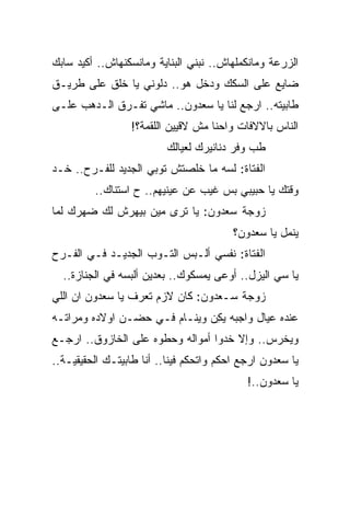 ‫ﺍﻟﺯﺭﻋﺔ ﻭﻤﺎﻨﻜﻤﻠﻬﺎﺵ.. ﻨﺒﻨﻲ ﺍﻟﺒﻨﺎﻴﺔ ﻭﻤﺎﻨﺴﻜﻨﻬﺎﺵ.. ﺃﻜﻴﺩ ﺴﺎﺒﻙ‬
‫ﻀﺎﻴﻊ ﻋﻠﻰ ﺍﻟﺴﻜﻙ ﻭﺩﺨل ﻫﻭ.. ﺩﻟﻭﻨﻲ ﻴﺎ ﺨﻠﻕ ﻋﻠﻰ ﻁﺭﻴـﻕ‬
‫ﻁﺎﺒﻴﺘﻪ.. ﺍﺭﺠﻊ ﻟﻨﺎ ﻴﺎ ﺴﻌﺩﻭﻥ.. ﻤﺎﺸﻲ ﺘﻔـﺭﻕ ﺍﻟـﺩﻫﺏ ﻋﻠـﻰ‬
                  ‫ﺍﻟﻨﺎﺱ ﺒﺎﻻﻻﻓﺎﺕ ﻭﺍﺤﻨﺎ ﻤﺵ ﻻﻗﻴﻴﻥ ﺍﻟﻠﻘﻤﺔ؟!‬
                          ‫ﻁﺏ ﻭﻓﺭ ﺩﻨﺎﻨﻴﺭﻙ ﻟﻌﻴﺎﻟﻙ‬
‫ﺍﻟﻔﺘﺎﺓ: ﻟﺴﻪ ﻤﺎ ﺨﻠﺼﺘﺵ ﺘﻭﺒﻲ ﺍﻟﺠﺩﻴﺩ ﻟﻠﻔـﺭﺡ.. ﺨـﺩ‬
         ‫ﻭﻗﺘﻙ ﻴﺎ ﺤﺒﻴﺒﻲ ﺒﺱ ﻏﻴﺏ ﻋﻥ ﻋﻴﻨﻴﻬﻡ.. ﺡ ﺍﺴﺘﻨﺎﻙ..‬
‫ﺯﻭﺠﺔ ﺴﻌﺩﻭﻥ: ﻴﺎ ﺘﺭﻯ ﻤﻴﻥ ﺒﻴﻬﺭﺵ ﻟﻙ ﻀﻬﺭﻙ ﻟﻤﺎ‬
                                         ‫ﻴﻨﻤل ﻴﺎ ﺴﻌﺩﻭﻥ؟‬
‫ﺍﻟﻔﺘﺎﺓ: ﻨﻔﺴﻲ ﺃﻟـﺒﺱ ﺍﻟﺘـﻭﺏ ﺍﻟﺠﺩﻴـﺩ ﻓـﻲ ﺍﻟﻔـﺭﺡ‬
  ‫ﻴﺎ ﺴﻲ ﺍﻟﻴﺯل.. ﺃﻭﻋﻰ ﻴﻤﺴﻜﻭﻙ.. ﺒﻌﺩﻴﻥ ﺃﻟﺒﺴﻪ ﻓﻲ ﺍﻟﺠﻨﺎﺯﺓ..‬
‫ﺯﻭﺠﺔ ﺴـﻌﺩﻭﻥ: ﻜﺎﻥ ﻻﺯﻡ ﺘﻌﺭﻑ ﻴﺎ ﺴﻌﺩﻭﻥ ﺍﻥ ﺍﻟﻠﻲ‬
‫ﻋﻨﺩﻩ ﻋﻴﺎل ﻭﺍﺠﺒﻪ ﻴﻜﻥ ﻭﻴﻨـﺎﻡ ﻓـﻲ ﺤﻀـﻥ ﺍﻭﻻﺩﻩ ﻭﻤﺭﺍﺘـﻪ‬
                              ‫ِ‪‬‬
‫ﻭﻴﺨﺭﺱ.. ﻭﺇﻻ ﺨﺩﻭﺍ ﺃﻤﻭﺍﻟﻪ ﻭﺤﻁﻭﻩ ﻋﻠﻰ ﺍﻟﺨﺎﺯﻭﻕ.. ﺍﺭﺠـﻊ‬
‫ﻴﺎ ﺴﻌﺩﻭﻥ ﺍﺭﺠﻊ ﺍﺤﻜﻡ ﻭﺍﺘﺤﻜﻡ ﻓﻴﻨﺎ.. ﺃﻨﺎ ﻁﺎﺒﻴﺘـﻙ ﺍﻟﺤﻘﻴﻘﻴـﺔ..‬
                                            ‫ﻴﺎ ﺴﻌﺩﻭﻥ..!‬
 