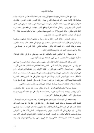 ‫ﺴﺎﻋﺔ ﺍﻟﻤﻨﺒﻪ‬
‫ﺩﺭﺕ ﻤﻊ ﻋﻘﺎﺭﺏ ﺴﺎﻋﺘﻲ، ﻭﺭﺤﻠﺕ ﻤﻌﻬﺎ ﺇﻟﻰ ﺒﻴﺕ ﺠﺩﺭﺍﻨﻪ ﻤﺘﻬﺎﻟﻜﺔ، ﻴﻌﻠـﻥ ﻋـﻥ ﺴـﻨﻭﺍﺕ‬
‫ﻀﺎﺌﻌﺔ ﻁل ﺸﺎﻫ ‪‬ﺍ ﻋﻠﻴﻬﺎ.. ﺃﻋﺭﻑ ﻤﺩﺨل ﺍﻟﺸﺎﺭﻉ ﺠﻴ ‪‬ﺍ.. ﺭﺫﺍﺫ ﺍﻟﺒﺤـﺭ ﻴﻨﺨـﺭ ﺃﻨﻔـﻲ.. ﺘﻭﻗﻔـﺕ‬
                                    ‫ﺩ‬                              ‫ﺩ‬
‫ﺍﻟﻤﺭﻜﺒﺔ.. ﻨﺯل ﺍﻟﺠﻤﻴﻊ.. ﺼﻔﻘﺕ ﺍﻷﺒﻭﺍﺏ ﻭﻁﺭﺤﺕ ﺃﺫﻨﻲ ﻤﻁﺭﻗﺔ ﻨﺫﻴﺭ.. ﺒﻘﻴﺕ ﺃﻨﺎ ﻭﺒﻘﻲ ﻫﻭ.. ﺍﻨﻅﺭ‬
‫ﻟﻤﻘﺒﺽ ﺍﻟﺒﺎﺏ ﺒﺠﻭﺍﺭﻱ.. ﻭﺃﻨﺎﻤﻠﻲ ﻋﺴﺎﻫﺎ ﺘﺘﺤﺭﻙ ﻭﺘﺩﻓﻊ ﺍﻟﺒﺎﺏ.. ﺘﺠﻤﺩﺕ ﻓﻲ ﻤﻘﻌـﺩﻱ.. ﺘﺤﺠـﺭﺕ‬
‫ﺍﻟﻨﻅﺭﺓ ﻓﻲ ﻤﻘﻠﺘﻲ.. ﺒﺩﺃﺕ ﺃﺴﻤﻊ ﻭﻻ ﺃﺭﻯ.. ﺃﺴﻤﻊ ﺼﻭﺘﻪ ﺒﺠﺎﻨﺒﻲ.. ﻫﻴﺎ ﻤﺎ ﺒﺎﻟﻙ ﺘﺴﻤﺭﺕ ﻫﻜﺫﺍ.. ﺃﻻ‬
                                        ‫ﺘﺩﺭﻴﻥ ﺃﻨﻨﺎ ﺒﺎﻟﺒﺎﺏ.. ﻟﻘﺩ ﻨﺯل ﺍﻟﺠﻤﻴﻊ.. ﻤﺎﺫﺍ ﺘﻨﺘﻅﺭﻴﻥ..‬
‫ﺤ ‪‬ﻁﻨﻲ ﺍﻟﺼﺩﻯ.. ﻭﺒﺩﺃﺕ ﺍﻟﺼﻭﺭﺓ ﺘﻘﺘﺭﺏ ﻤﻨﻲ.. ﻭﺃﺭﻯ ﺤﻘﺎﺌﺒﻲ ﺍﻟﻤﻌﺫﺒﺔ ﺘﺴﺒﻘﻨﻲ.. ﻴﺤﻤﻠﻬـﺎ‬
                                                                         ‫ﻭ‬
‫ﺭﺠل ﻟﻡ ﺃﺭﻩ ﻤﻥ ﻗﺒل..ﺃﺨﺎﻟﻪ ﺍﻟﺒﻭﺍﺏ ﺍﻟﺠﺩﻴﺩ.. ﺘﺘﺒﻌﺘﻬﺎ ﺒﻴﻥ ﻴﺩﻴﻪ ﻭﻋﻠﻰ ﻜﺘﻔﻪ.. ﻏﺎﺏ ﺒﻬﺎ ﺒﺎﻟـﺩﺍﺨل..‬
‫ﻴﺼﻌﺩ ﺩﺭﺠﺎﺕ ﺍﻟﺒﻴﺕ.. ﻭﺃﻨﺎ ﺃﺘﺠﻤﺩ ﺃﻜﺜﺭ ﻭﺃﻜﺜﺭ.. ﻀﺎﻗﺕ ﺃﻨﻔﺎﺴﻲ.. ﺘﻔﺘﻕ ﻗﻠﺒﻲ ﻤﺎ ﺒﻴﻥ ﻀـﻠﻭﻋﻲ..‬
                                    ‫ﻤﻠﺕ ﺒﺭﺃﺴﻲ ﻋﺴﺎﻨﻲ ﺃﻏﻴﺏ ﻓﻲ ﺍﻟﺭﺩﻯ ﻭﻴﺤﺘﻀﻨﻨﻲ ﺍﻟﻌﺩﻡ..‬
‫ﻫﺯﻨﻲ ﺼﻭﺘﻪ.. ﺇﻨﻪ ﺍﻟﻤﺎﻀﻲ ﺍﻟﺒﻌﻴﺩ ﻭﺍﻟﺤﺎﻀﺭ ﺍﻟﻘﺭﻴﺏ.. ﺼﺭﺨﺘﻲ ﺩﻭﺕ ﻓﻲ ﺃﺭﻜﺎﻥ ﺍﻟﻤﺭﻜﺒﺔ:‬
                      ‫ﻻ ﺃﺭﻴﺩ ﺍﻟﻨﺯﻭل.. ﻻ ﺃﺴﺘﻁﻴﻊ.. ﻋﺩ ﺒﻲ ﺇﻟﻰ ﺍﻟﻤﺤﻁﺔ ﻤﻥ ﺤﻴﺙ ﺃﺘﻴﺕ ﺒﻲ..‬
‫ﻓﺎﺽ ﺒﺭﻜﺎﻥ ﺍﻟﺩﻤﻊ ﻴﺤﻔﺭ ﺃﺨﺎﺩﻴﺩ ﺍﻷﻟﻡ ﻋﻠﻰ ﻭﺠﻬﻲ.. ﻫﺩﻴﺭ ﻤﺤﺭﻙ ﺍﻟﺴﻴﺎﺭﺓ ﻴﺼﺭﺥ ﻓﻲ ﺃﺫﻨﻲ‬
‫ﻫﻭ ﻭﺃﺒﻨﺎﺌﻲ.. ﺼﺭﺍﺥ ﻴﻌﻠﻭ ﻭﻴﻌﻠﻭ ﻟﻴﺴﺩ ﺃﺫﻨﻲ.. ﻜﻠﻤﺎﺘﻲ ﺍﻟﻤﺘﻼﺤﻘﺔ ﺍﻟﻤﺭﺘﻌﺸﺔ ﺘﻁﻠﺏ ﺤﻘـﺎﺌﺒﻲ: ﺃﺭﻴـﺩ‬
‫ﺤﻘﺎﺌﺒﻲ .. ﺃﺭﻴﺩ ﺍﻟﺭﺤﻴل.. ﻻ ﺃﻗﻭﻯ ﻋﻠﻰ ﺍﻟﻨﺯﻭل.. ﻗﻔﻠﺕ ﺍﻷﺒﻭﺍﺏ ﻭﺩﺍﺭ ﺒﺎﻟﻤﺭﻜﺒﺔ ﺇﻟﻰ ﺍﻟﻭﺭﺍﺀ.. ﺜـﻡ‬
‫ﺇﻟﻰ ﺍﻟﺒﺤﺭ ﻟﻴﻘﻑ ﺃﻤﺎﻡ ﻤﻘﻬﻰ ﻋﻠﻰ ﻨﺎﺼﻴﺔ ﺍﻟﻁﺭﻴﻕ.. ﻁﻠﺏ ﻤﻨﻲ ﺍﻟﻨـﺯﻭل.. ﺍﺴﺘـﺴﻠﻤﺕ ﻓـﻲ ﻫـﺫﻩ‬
‫ﺍﻟﻠﺤﻅﺔ.. ﻤﺩﺩﺕ ﻴﺩﻱ ﻟﻤﻘﺒﺽ ﺍﻟﺒﺎﺏ.. ﺘﺭﺠﻠﺕ ﻤﻥ ﺍﻟﺴﻴﺎﺭﺓ ﻷﺠﻠﺱ ﻓﻲ ﻫﺫﺍ ﺍﻟﻤﻘﻬﻰ ﻤﻌﻪ.. ﺍﻟﺼﻭﺭﺓ‬
‫ﻜﺎﻨﺕ ﻀﺒﺎ ‪‬ﺎ ﻭﺨﻴﺎﻻﺕ، ﻭﺩﻤﻭﻉ ﺘﺠﻭل ﻓﻲ ﺍﻟﻌﻴﻭﻥ ﺩﻭﻥ ﺃﻥ ﺘﻘﻭﻯ ﻋﻠﻰ ﺍﻟﺴﻘﻭﻁ.. ﺘﺘﺤﺭﻙ ﺒﻁﺭﻴﻘـﺔ‬
                                                                     ‫ﺒ‬
       ‫ﻤﺘﺤﺩﻴﺔ ﺤﺯﻴﻨﺔ.. ﺍﺒﺘﻌﺩﺕ ﺍﻟﺼﻭﺭﺓ، ﻭﺠﺜﻤﺕ ﺨﻴﺎﻻﺕ ﻋﻠﻰ ﻨﺎﻅﺭﻱ.. ﺘﻘﺘﺭﺏ ﻤﻨﻲ ﻭﺘﻌﺎﻨﻘﻨﻲ..‬
                              ‫‪‬‬
‫ﺠﻠﺴﺕ ﺼﺎﻏﻴﺔ ﺃﺴﺘﻤﻊ ﻟﺠﻼﺩﻱ ﺍﻟﻌﺯﻴﺯ: ﺃﺭﺠﻭﻙ ﺤﺎﻭﻟﻲ ﻤﻌﻲ.. ﻓﺄﻨﺎ ﺃﺤﺎﻭل ﻭﺃﻨﺕ ﺴﺎﻋﺩﻴﻨﻲ..‬
‫ﻷﺠل ﺃﻭﻻﺩﻨﺎ.. ﺒﻌﻭﺩﺘﻙ ﺘﺒﺩﻟﺕ ﺃﺸﻴﺎﺀ ﻜﺜﻴﺭﺓ، ﻭﺨﻁﻁ ﻜﻨﺕ ﻗﺩ ﺒﺩﺃﺕ ﻓﻲ ﺘﻨﻔﻴـﺫﻫﺎ ﻷﻋـﻴﺵ ﺍﻟﺤﻴـﺎﺓ‬
                                        ‫ﺒﺩﻭﻨﻙ ﻭﺇﻟﻰ ﺍﻷﺒﺩ.. ﺍﻋﻁﻨﻲ ﺍﻟﻔﺭﺼﺔ ﻭﻟﻭ ﻵﺨﺭ ﻤﺭﺓ..‬
‫ﻨﻬﻀﺕ ﻤﻌﻪ ﺇﻟﻰ ﺍﻟﺒﻴﺕ، ﻭﺃﻨﺎ ﻜﻤﻥ ﺨﺎﺽ ﺠﻤﻴﻊ ﺍﻟﻤﻌﺎﺭﻙ ﻭﻋﺎﺩ ﻴﻌﺎﻨﻲ ﺴـﻜﺭﺍﺕ ﺍﻟﻬﺯﻴﻤـﺔ..‬
‫ﻓﺘﺤﺕ ﺍﻟﺒﺎﺏ ﻭﺼﻌﺩﺕ ﺩﺭﺠﺎﺕ ﺍﻟﺴﻠﻡ.. ﻓﺘﺤﺎﺕ ﻋﻠﻰ ﺯﻭﺍﻴﺎﻩ ﺘﻨﻅﺭﻨﻲ ﻭﺃﻨﻅﺭﻫﺎ.. ﻜﻡ ﻤـﻥ ﺍﻟﻤـﺭﺍﺕ‬
‫ﺩﺨﻠﺕ ﻫﻨﺎ.. ﻫل ﻫﻲ ﺍﻟﻤﺭﺓ ﺍﻷﻭﻟﻲ ﺃﻡ ﺍﻟﻤﺭﺓ ﺍﻷﻟﻑ ﺒﻌﺩ ﺍﻟﻤﻠﻴﻭﻥ.. ﻓﺘﺢ ﺒﺎﺏ ﺍﻟﺒﻴﺕ.. ﺒـﺎﺏ ﻏﺭﻓﺘـﻲ‬
‫ﻴﻘﺎﺒﻠﻨﻲ.. ﺇﻨﻬﺎ ﻏﺭﻓﺘﻲ ﺍﻟﺘﻲ ﺃﻜﺎﺩ ﺃﺫﻜﺭﻫﺎ.. ﺴﺭﻴﺭ ﻭﻤﻜﺘﺏ ﻭﺩﻭﻻﺏ.. ﺃﺸﻴﺎﺌﻲ ﻜﻠﻬﺎ ﺃﻤﺎﻤﻲ.. ﺫﻜﺭﻴﺎﺘﻲ‬
‫ﻤﺒﻌﺜﺭﺓ ﻤﺤﺘﻀﺭﺓ ﺃﺨﺎﻟﻬﺎ ﻤﺎﺘﺕ.. ﻤﺎ ﺍﻟﺠﺩﻴﺩ.. ﺍﻟﺠﺩﻴﺩ ﻓﻲ ﺍﻟﺤﻜﺎﻴﺔ.. ﺍﺒﻨﺘﻲ ﺘﻨﺎﻡ ﻓﻲ ﺍﻟﻁﺭﻑ ﺍﻵﺨﺭ ﻤﻥ‬
‫ﺍﻟﺴﺭﻴﺭ.. ﻜﻤﺎ ﻜﻨﺕ ﺃﻨﺎ.. ﻭﺘﻠﺘﺤﻑ ﻏﻁﺎﺌﻲ.. ﻭﺘﺴﺘﻨﺩ ﻋﻠﻰ ﻭﺴﺎﺩﺘﻲ، ﻭﺠﻤﻴﻊ ﺃﻟﻌﺎﺒﻬﺎ ﺤﻭﻟﻬﺎ ﺘﺅﻨـﺴﻬﺎ،‬



‫٢١‬
 