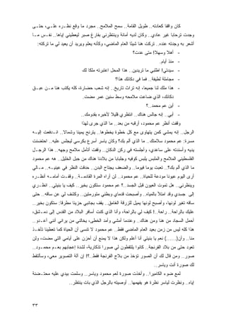 ‫ﻜﺎﻥ ﻭﺍﻗ ﹰﺎ ﻜﻌﺎﺩﺘﻪ.. ﻁﻭﻴل ﺍﻟﻘﺎﻤﺔ.. ﺴﻤ‪‬ﺢ ﺍﻟﻤﻼﻤﺢ.. ﻤﺠﺭﺩ ﻤﺎ ﻭﻗﻊ ﻨﻅـﺭﻩ ﻋﻠـ ‪ ،‬ﺤﺘـﻰ‬
      ‫ﻲ‬                                                             ‫ﻔ‬
‫ﻭﺠﺩﺕ ﺘﺭﺤﺎ ‪‬ﺎ ﻏﻴﺭ ﻋﺎﺩﻱ.. ﻭﻜﺎﻥ ﻟﺩﻴﻪ ﺃﻤﺎﻨﺔ ﻭﻴﻨﺘﻅﺭﻨﻲ ﺒﻔﺎﺭﻍ ﺼﺒﺭ ﻟﻴﻌﻁﻴﻨﻲ ﺇﻴﺎﻫﺎ.. ﻨﻔـﺱ ﻤـﺎ‬
                                                                        ‫ﺒ‬
  ‫ﺃﺸﻌﺭ ﺒﻪ ﻭﺠﺩ ﹸﻪ ﻋﻨﺩﻩ.. ﺘﺭﻜﺕ ﻫﻨﺎ ﺸﻴ ًﺎ ﺍﻟﻌﺎﻡ ﺍﻟﻤﺎﻀﻲ، ﻭﻜﺄﻨﻪ ﻴﻌﻠﻡ ﻭﻴﺭﻴﺩ ﺃﻥ ﻴﻌﻴﺩ ﻟﻲ ﻤﺎ ﺘﺭﻜﺘﻪ:‬
                                                       ‫ﺌ‬                     ‫ﺘ‬
                                                       ‫- ﺃﻫﻼ ﻭﺴﻬﻼ! ﻤﺘﻰ ﻋﺩﺕ؟‬
                                                                 ‫ﹰ‬    ‫ﹰ‬
                                                                      ‫- ﻤﻨﺫ ﺃﻴﺎﻡ.‬
                           ‫- ﺴﻴﺩﺘﻲ! ﺍﻁﻠﺒﻲ ﻤﺎ ﺘﺭﻴﺩﻴﻥ.. ﻫﺫﺍ ﺍﻟﻤﺤل ﺍﻋﺘﺒﺭﺘﻪ ﻤﻠ ﹰﺎ ﻟﻙ‬
                               ‫ﻜ‬
                                             ‫- ﻤﺠﺎﻤﻠﺔ ﻟﻁﻴﻔﺔ.. ﻓﻤﺎ ﻓﻲ ﺩﻜﺎﻨﻙ ﻫﺫﺍ؟‬
‫- ﻫﺫﺍ ﻤﻠﻙ ﻟﻨﺎ ﺠﻤﻴ ‪‬ﺎ، ﺇﻨﻪ ﺘﺭﺍﺙ ﺘﺎﺭﻴﺦ.. ﺇﻨﻪ ﺸﻌﺏ ﺤﻀﺎﺭﺓ، ﻜﻠﻪ ﻴﻜﺘﺏ ﻫﻨﺎ ﻤـﻥ ﻋﺒـﻕ‬
                                                        ‫ﻌ‬
                           ‫ﺩﻜﺎﻨﻙ، ﺍﻟﺫﻱ ﻀﺎﻋﺕ ﻤﻼﻤﺤﻪ ﻭﺴﻁ ﺴﻨﻴﻥ ﻋﻤﺭ ﻤﻀﺕ.‬
                                                               ‫- ﺃﻴﻥ ﻋﻡ ﻤﺤﻤﺩ..؟‬
                          ‫- ﺃﺒﻲ.. ﺇﻨﻪ ﺠﺎﻟﺱ ﻫﻨﺎﻙ.. ﺍﻨﺘﻅﺭﻱ ﻗﻠﻴﻼ ﻷﺨﺒﺭﻩ ﺒﻘﺩﻭﻤﻙ..‬
                                         ‫ﹰ‬
                          ‫ﻭﻗﻔﺕ ﺃﻨﻅﺭ ﻋﻡ ﻤﺤﻤﻭﺩ، ﺃﺭﻗﺒﻪ ﻤﻥ ﺒﻌﺩ.. ﻤﺎ ﺍﻟﺫﻱ ﺠﺭﻯ ﻟﻬﺫﺍ‬
                                                                         ‫ﹸ‬
‫ﺍﻟﺭﺠل.. ﺇﻨﻪ ﻴﻤﺸﻲ ﻜﻤﻥ ﻴﺘﻬﺎﻭﻯ ﻤﻊ ﻜل ﺨﻁﻭﺓ ﻴﺨﻁﻭﻫﺎ.. ﻴﺘﺭﻨﺢ ﻴﻤﻴ ﹰﺎ ﻭﺸﻤﺎﻻ.. ﺍﻨـﺩﻓﻌﺕ ﺇﻟﻴـﻪ‬
      ‫ﹸ‬         ‫ﹰ‬      ‫ﻨ‬
‫‪‬ﺴﺭﺓ: ﻋﻡ ﻤﺤﻤﻭﺩ ﺴﻼﻤﺘﻙ.. ﻤﺎ ﺍﻟﺫﻱ ﺃﻟﻡ ﺒﻙ؟ ﻭﻜﺎﻥ ﻴﺎﺴﺭ ﺃﺴﺭﻉ ﺒﻜﺭﺴﻲ ﻟﻴﺠﻠﺱ ﻋﻠﻴﻪ.. ﺍﺤﺘﻀﻨﺕ‬
                                             ‫‪‬‬                                ‫ﻤ‬
‫ﻴﺩﻴﻪ ﻭﺃﺴﻨﺩ ﹸﻪ ﻋﻠﻰ ﺴﺎﻋﺩﻱ، ﻭﺃﺠﻠﺴ ﹸﻪ ﻓﻲ ﺭﻜﻥ ﺍﻟﺩﻜﺎﻥ.. ﻭﻗﻔﺕ ﺃﺘﺄﻤل ﻤﻼﻤﺢ ﻭﺠﻬﻪ.. ﻫﺫﺍ ﺍﻟﺭﺠـل‬
                                                   ‫ﺘ‬                   ‫ﺘ‬
‫ﺍﻟﻔﻠﺴﻁﻴﻨﻲ ﺍﻟﻤﻼﻤﺢ ﻭﺍﻟﻤﻠﺒﺱ ﻴﻠﺒﺱ ﻜﻭﻓﻴﻪ ﻭﺠﻠﺒﺎ ‪‬ﺎ ﻤﻥ ﺒﻼﺩﻨﺎ ﻫﻨﺎﻙ ﻤﻥ ﺠﺒل ﺍﻟﺨﻠﻴل.. ﻫﻪ ﻋﻡ ﻤﺤﻤﻭﺩ‬
                                           ‫ﺒ‬
‫ﻤﺎ ﺍﻟﺫﻱ ﺃﻟﻡ ﺒﻙ؟.. ﺘﻌﺒﺕ ﻴﻭ ‪‬ﺎ ﻓﻴﻭ ‪‬ﺎ.. ﻭﺍﻟﻀﻌﻑ ﻴﺠﺘﺎﺡ ﺍﻟﺒﺩﻥ.. ﺤﺩﻗﺕ ﺍﻟﻨﻅﺭ ﻓﻲ ﻋﻴﻨﻴـﻪ.. ﻤـﺎﻟﻲ‬
                                                     ‫ﻤ ﻤ‬
‫ﺃﺭﻯ ﺍﻟﻴﻭﻡ ﻋﻴﻭ ﹰﺎ ﻤﻭﺩﻋﺔ ﻟﻠﺤﻴﺎﺓ.. ﻋﻡ ﻤﺤﻤﻭﺩ.. ﻟﻥ ﺃﺭﺍﻩ ﺍﻟﻤﺭﺓ ﺍﻟﻘﺎﺩﻤـﺔ.. ﻭﻗﻔـﺕ ﺃﻤﺎﻤـﻪ ﺃﻨﻅـﺭﻩ‬
                                                                 ‫ﹰ‬      ‫ﻨ‬
‫ﻭﻴﻨﻅﺭﻨﻲ.. ﻫل ﺘﻤﻭﺕ ﺍﻟﻌﻴﻭﻥ ﻗﺒل ﺍﻟﺠﺴﺩ..؟ ﻋﻡ ﻤﺤﻤﻭﺩ ﺴﺘﻜﻭﻥ ﺒﺨﻴﺭ.. ﻜﻴﻑ ﻴﺎ ‪‬ﻨﻴﺘﻲ.. ﺍﻨﻅـﺭﻱ‬
             ‫ﺒ‬
‫ﺇﻟﻰ ﺠﺴﺩﻱ ﻭﻗﺩ ﺍﻤﺘﻸ ﺒﺎﻟﻤﻴﺎﻩ.. ﻭﺃﺼﺒﺤﺕ ﻗﺩﻤﺎﻱ ﻭﺒﻁﻨﻲ ﻤﺘﻭﺭﻤﺘﻴﻥ.. ﻭﻜﺸﻑ ﻟﻲ ﻋﻥ ﺴﺎﻗﻪ.. ﺤﺘﻰ‬
‫ﺴﺎﻗﻪ ﺘﻐﻴﺭ ﻟﻭﻨﻬﺎ، ﻭﺃﺼﺒﺢ ﻟﻭﻨﻬﺎ ﻴﻤﻴل ﻟﻠﺯﺭﻗﺔ ﺍﻟﻐﺎﻤﻕ.. ﻴﻘﻑ ﺒﺠﺎﻨﺒﻲ ﺤﺯﻴ ﹰﺎ ﻤﻁﺭ ﹰﺎ: ﺴﺘﻜﻭﻥ ﺒﺨﻴﺭ..‬
               ‫ﻗ‬      ‫ﻨ‬
‫ﻋﻠﻴﻙ ﺒﺎﻟﺭﺍﺤﺔ.. ﺭﺍﺤﺔ..! ﻜﻴﻑ ﻟﻲ ﺒﺎﻟﺭﺍﺤﺔ، ﻭﺃﻨﺎ ﺍﻟﺫﻱ ﻜﻨﺕ ﺃﺴﺎﻓﺭ ﺍﻟﺒﻼﺩ ﻤﻥ ﺍﻟﻘﺩﺱ ﺇﻟﻰ ﺩﻤـﺸﻕ،‬
‫ﺃﺤﻤل ﺍﻟﺴﺠﺎﺩ ﻤﻥ ﻫﻨﺎ ﻭﻤﻥ ﻫﻨﺎﻙ.. ﻭﻋﻨﺩﻤﺎ ﺃﻤﺸﻲ ﻭﺃﻤﺩ ﺍﻟ ﹸﻁﻰ، ﻴﺨﺎﻟﻨﻲ ﻤﻥ ﻴﺭﺍﻨﻲ ﺃﻨﻨﻲ ﺃﻋـﺩﻭ..‬
                                ‫ﺨ‬
‫ﻫﺫﺍ ﻜﻠﻪ ﻟﻴﺱ ﻤﻥ ﺯﻤﻥ ﺒﻌﻴﺩ ﺍﻟﻌﺎﻡ ﺍﻟﻤﺎﻀﻲ ﻓﻘﻁ.. ﻋﻡ ﻤﺤﻤﻭﺩ ﻻ ﺘﻨﺴﻰ ﺃﻥ ﺍﻟﺤﻴﺎﺓ ﻜﻤﺎ ﺘﻌﻁﻴﻨﺎ ﺘﺄﺨـﺫ‬
‫ﻤﻨﺎ.. ﻭﺃﻥ)......( ﻨﻌﻡ ﻴﺎ ‪‬ﻨﻴﺘﻲ ﺃﻨﺎ ﺃﻋﻠﻡ ﻭﻟﻜﻥ ﻫﺫﺍ ﻻ ﻴﻤﻨﻊ ﺃﻥ ﺃﺤﺯﻥ ﻋﻠﻰ ﺃﻴﺎﻤﻲ ﺍﻟﺘﻲ ﻤﻀﺕ، ﻭﻟﻥ‬
                                                             ‫ﺒ‬
‫ﺘﻌﻭﺩ ﺤﺘﻰ ﻤﻥ ﺒﻼﺩ ﺍﻟﻔﺭﻨﺠﺔ.. ﻜﺎﻨﻭﺍ ﻴﻠﺘﻘﻁﻭﻥ ﻟﻲ ﺼﻭ ‪‬ﺍ ﺘﺫﻜﺎﺭﻴﺔ، ﻟﺸﺩﺓ ﺇﻋﺠﺎﺒﻬﻡ ﺒﻌـﻡ ﻤﺤﻤـﻭﺩ..‬
                                     ‫ﺭ‬
‫ﺼﻭﺭ.. ﻭﻤﻥ ﻗﺎل ﻟﻙ ﺃﻥ ﺍﻟﺼﻭﺭ ﺘﺅﺨﺫ ﻤﻥ ﺒﻼﺝ ﺍﻟﻔﺭﻨﺠﺔ ﻓﻘﻁ..؟! ﺇﻥ ﺁﻟﺔ ﺍﻟﺘﺼﻭﻴﺭ ﻤﻌﻲ، ﻭﺴﺄﻟﺘﻘﻁ‬
                                                                   ‫ﻟﻙ ﺼﻭﺭﺓ ﺃﻨﺕ ﻭﻴﺎﺴﺭ..‬
‫ﻟﻤﻊ ﻀﻭﺀ ﺍﻟﻜﺎﻤﻴﺭﺍ.. ﻭﺃﺨﺫﺕ ﺼﻭﺭﺓ ﻟﻌﻡ ﻤﺤﻤﻭﺩ ﻭﻴﺎﺴﺭ.. ﻭﺴﻠﻤﺕ ﺒﻴﺩﻱ ﻋﻠﻴﻪ ﻤﺤﺘـﻀﻨﺔ‬
‫ﹰ‬
                   ‫ﺇﻴﺎﻩ.. ﻭﻨﻅﺭﺕ ﻟﻴﺎﺴﺭ ﻨﻅﺭﺓ ﻫﻭ ﻴﻔﻬﻤﻬﺎ.. ﺃﻭﺼﻴﺘﻪ ﺒﺎﻟﺭﺠل ﺍﻟﺫﻱ ﺒﺎﺕ ﻴﻨﺘﻅﺭ..‬



‫٣٣‬
 