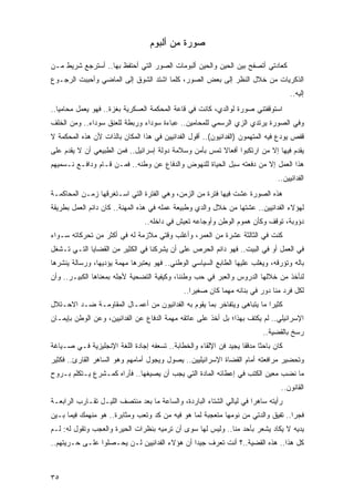 ‫ﺼﻭﺭﺓ ﻤﻥ ﺃﻟﺒﻭﻡ‬

‫ﻜﻌﺎﺩﺘﻲ ﺃﺘﺼﻔﺢ ﺒﻴﻥ ﺍﻟﺤﻴﻥ ﻭﺍﻟﺤﻴﻥ ﺃﻟﺒﻭﻤﺎﺕ ﺍﻟﺼﻭﺭ ﺍﻟﺘﻲ ﺃﺤﺘﻔﻅ ﺒﻬﺎ.. ﺃﺴﺘﺭﺠﻊ ﺸﺭﻴﻁ ﻤـﻥ‬
‫ﺍﻟﺫﻜﺭﻴﺎﺕ ﻤﻥ ﺨﻼل ﺍﻟﻨﻅﺭ ﺇﻟﻰ ﺒﻌﺽ ﺍﻟﺼﻭﺭ، ﻜﻠﻤﺎ ﺍﺸﺘﺩ ﺍﻟﺸﻭﻕ ﺇﻟﻰ ﺍﻟﻤﺎﻀﻲ ﻭﺃﺤﺒﺒﺕ ﺍﻟﺭﺠـﻭﻉ‬
                                                                                     ‫ﺇﻟﻴﻪ..‬
‫ﺍﺴﺘﻭﻗﻔﺘﻨﻲ ﺼﻭﺭﺓ ﻟﻭﺍﻟﺩﻱ، ﻜﺎﻨﺕ ﻓﻲ ﻗﺎﻋﺔ ﺍﻟﻤﺤﻜﻤﺔ ﺍﻟﻌﺴﻜﺭﻴﺔ ﺒﻐﺯﺓ.. ﻓﻬﻭ ﻴﻌﻤل ﻤﺤﺎﻤ ‪‬ﺎ..‬
   ‫ﻴ‬
‫ﻭﻓﻲ ﺍﻟﺼﻭﺭﺓ ﻴﺭﺘﺩﻱ ﺍﻟﺯﻱ ﺍﻟﺭﺴﻤﻲ ﻟﻠﻤﺤﺎﻤﻴﻥ.. ﻋﺒﺎﺀﺓ ﺴﻭﺩﺍﺀ ﻭﺭﺒﻁﺔ ﻟﻠﻌﻨﻕ ﺴﻭﺩﺍﺀ.. ﻭﻤﻥ ﺍﻟﺨﻠﻑ‬
‫ﻗﻔﺹ ‪‬ﻭﺩﻉ ﻓﻴﻪ ﺍﻟﻤﺘﻬﻤﻭﻥ )ﺍﻟﻔﺩﺍﺌﻴﻭﻥ(.. ﺃﻗﻭل ﺍﻟﻔﺩﺍﺌﻴﻴﻥ ﻓﻲ ﻫﺫﺍ ﺍﻟﻤﻜﺎﻥ ﺒﺎﻟﺫﺍﺕ ﻷﻥ ﻫﺫﻩ ﺍﻟﻤﺤﻜﻤﺔ ﻻ‬
                                                                                   ‫ﻴ‬
‫‪‬ﻘﺩﻡ ﻓﻴﻬﺎ ﺇﻻ ﻤﻥ ﺍﺭﺘﻜﺒﻭﺍ ﺃﻓﻌﺎﻻ ﺘﻤﺱ ﺒﺄﻤﻥ ﻭﺴﻼﻤﺔ ﺩﻭﻟﺔ ﺇﺴﺭﺍﺌﻴل.. ﻓﻤﻥ ﺍﻟﻁﺒﻴﻌﻲ ﺃﻥ ﻻ ﻴﻘﺩﻡ ﻋﻠﻰ‬
                                                        ‫ﹰ‬                           ‫ﻴ‬
‫ﻫﺫﺍ ﺍﻟﻌﻤل ﺇﻻ ﻤﻥ ﺩﻓﻌﺘﻪ ﺴﺒل ﺍﻟﺤﻴﺎﺓ ﻟﻠﻨﻬﻭﺽ ﻭﺍﻟﺩﻓﺎﻉ ﻋﻥ ﻭﻁﻨﻪ.. ﻓﻤـﻥ ﻗـﺎﻡ ﻭﺩﺍﻓـﻊ ﻨـﺴﻤﻴﻬﻡ‬
                                                                                ‫ﺍﻟﻔﺩﺍﺌﻴﻴﻥ..‬
‫ﻫﺫﻩ ﺍﻟﺼﻭﺭﺓ ﻋﺸﺕ ﻓﻴﻬﺎ ﻓﺘﺭﺓ ﻤﻥ ﺍﻟﺯﻤﻥ، ﻭﻫﻲ ﺍﻟﻔﺘﺭﺓ ﺍﻟﺘﻲ ﺍﺴـﺘﻐﺭﻗﻬﺎ ﺯﻤـﻥ ﺍﻟﻤﺤﺎﻜﻤـﺔ‬
‫ﻟﻬﺅﻻﺀ ﺍﻟﻔﺩﺍﺌﻴﻴﻥ.. ﻋﺸﺘﻬﺎ ﻤﻥ ﺨﻼل ﻭﺍﻟﺩﻱ ﻭﻁﺒﻴﻌﺔ ﻋﻤﻠﻪ ﻓﻲ ﻫﺫﻩ ﺍﻟﻤﻬﻨﺔ.. ﻜﺎﻥ ﺩﺍﺌﻡ ﺍﻟﻌﻤل ﺒﻁﺭﻴﻘﺔ‬
                                 ‫ﺩﺅﻭﺒﺔ، ﺘﻭﻗﻑ ﻭﻜﺄﻥ ﻫﻤﻭﻡ ﺍﻟﻭﻁﻥ ﻭﺃﻭﺠﺎﻋﻪ ﺘﻌﻴﺵ ﻓﻲ ﺩﺍﺨﻠﻪ..‬
‫ﻜﻨﺕ ﻓﻲ ﺍﻟﺜﺎﻟﺜﺔ ﻋﺸﺭﺓ ﻤﻥ ﺍﻟﻌﻤﺭ، ﻭﺃﻏﻠﺏ ﻭﻗﺘﻲ ﻤﻼﺯﻤﺔ ﻟﻪ ﻓﻲ ﺃﻜﺜﺭ ﻤﻥ ﺘﺤﺭﻜﺎﺘﻪ ﺴـﻭﺍﺀ‬
‫ﻓﻲ ﺍﻟﻌﻤل ﺃﻭ ﻓﻲ ﺍﻟﺒﻴﺕ.. ﻓﻬﻭ ﺩﺍﺌﻡ ﺍﻟﺤﺭﺹ ﻋﻠﻰ ﺃﻥ ﻴﺸﺭﻜﻨﺎ ﻓﻲ ﺍﻟﻜﺜﻴﺭ ﻤﻥ ﺍﻟﻘﻀﺎﻴﺎ ﺍﻟﺘـﻲ ﺘـﺸﻐل‬
‫ﺒﺎﻟﻪ ﻭﺘﺅﺭﻗﻪ، ﻭﻴﻐﻠﺏ ﻋﻠﻴﻬﺎ ﺍﻟﻁﺎﺒﻊ ﺍﻟﺴﻴﺎﺴﻲ ﺍﻟﻭﻁﻨﻲ.. ﻓﻬﻭ ﻴﻌﺘﺒﺭﻫﺎ ﻤﻬﻤﺔ ﻴﺅﺩﻴﻬﺎ، ﻭﺭﺴﺎﻟﺔ ﻴﻨﺸﺭﻫﺎ‬
‫ﻟﻨﺄﺨﺫ ﻤﻥ ﺨﻼﻟﻬﺎ ﺍﻟﺩﺭﻭﺱ ﻭﺍﻟﻌﺒﺭ ﻓﻲ ﺤﺏ ﻭﻁﻨﻨﺎ، ﻭﻜﻴﻔﻴﺔ ﺍﻟﺘﻀﺤﻴﺔ ﻷﺠﻠﻪ ﺒﻤﻌﻨﺎﻫﺎ ﺍﻟﻜﺒﻴـﺭ.. ﻭﺃﻥ‬
                                               ‫ﻟﻜل ﻓﺭﺩ ﻤﻨﺎ ﺩﻭﺭ ﻓﻲ ﺒﻨﺎﺌﻪ ﻤﻬﻤﺎ ﻜﺎﻥ ﺼﻐﻴ ‪‬ﺍ..‬
                                                  ‫ﺭ‬
‫ﻜﺜﻴ ‪‬ﺍ ﻤﺎ ﻴﺘﺒﺎﻫﻰ ﻭﻴﺘﻔﺎﺨﺭ ﺒﻤﺎ ﻴﻘﻭﻡ ﺒﻪ ﺍﻟﻔﺩﺍﺌﻴﻭﻥ ﻤﻥ ﺃﻋﻤـﺎل ﺍﻟﻤﻘﺎﻭﻤـﺔ ﻀـﺩ ﺍﻻﺤـﺘﻼل‬
                                                                         ‫ﺭ‬
‫ﺍﻹﺴﺭﺍﺌﻴﻠﻲ.. ﻟﻡ ﻴﻜﺘﻑ ﺒﻬﺫﺍ؛ ﺒل ﺃﺨﺫ ﻋﻠﻰ ﻋﺎﺘﻘﻪ ﻤﻬﻤﺔ ﺍﻟﺩﻓﺎﻉ ﻋﻥ ﺍﻟﻔﺩﺍﺌﻴﻴﻥ، ﻭﻋﻥ ﺍﻟﻭﻁﻥ ﺒﺈﻴﻤـﺎﻥ‬
                                                                           ‫ﺭﺴﺦ ﺒﺎﻟﻘﻀﻴﺔ..‬
‫ﻜﺎﻥ ﺒﺎﺤ ﹰﺎ ﻤﺩﻗ ﹰﺎ ﻴﺠﻴﺩ ﻓﻥ ﺍﻹﻟﻘﺎﺀ ﻭﺍﻟﺨﻁﺎﺒﺔ.. ﺘﺴﻌﻔﻪ ﺇﺠﺎﺩﺓ ﺍﻟﻠﻐﺔ ﺍﻹﻨﺠﻠﻴﺯﻴﺔ ﻓـﻲ ﺼـﻴﺎﻏﺔ‬
                                                                  ‫ﻘ‬      ‫ﺜ‬
‫ﻭﺘﺤﻀﻴﺭ ﻤﺭﺍﻓﻌﺘﻪ ﺃﻤﺎﻡ ﺍﻟﻘﻀﺎﺓ ﺍﻹﺴﺭﺍﺌﻴﻠﻴﻴﻥ.. ﻴﺼﻭل ﻭﻴﺠﻭل ﺃﻤﺎﻤﻬﻡ ﻭﻫﻭ ﺍﻟﺴﺎﻫﺭ ﺍﻟﻘﺎﺭﺉ.. ﻓﻜﺜﻴﺭ‬
‫ﻤﺎ ﻨﻀﺏ ﻤﻌﻴﻥ ﺍﻟﻜﺘﺏ ﻓﻲ ﺇﻋﻁﺎﺌﻪ ﺍﻟﻤﺎﺩﺓ ﺍﻟﺘﻲ ﻴﺠﺏ ﺃﻥ ﻴﺼﻴﻐﻬﺎ.. ﻓﺄﺭﺍﻩ ﻜ ‪‬ـﺸ ‪‬ﻉ ﻴـﺘﻜﻠﻡ ﺒـﺭﻭﺡ‬
              ‫ﻤ ﺭ‬
                                                                                 ‫ﺍﻟﻘﺎﻨﻭﻥ..‬
‫ﺭﺃﻴﺘﻪ ﺴﺎﻫ ‪‬ﺍ ﻓﻲ ﻟﻴﺎﻟﻲ ﺍﻟﺸﺘﺎﺀ ﺍﻟﺒﺎﺭﺩﺓ، ﻭﺍﻟﺴﺎﻋﺔ ﻤﺎ ﺒﻌﺩ ﻤﻨﺘﺼﻑ ﺍﻟﻠﻴـل ﺘﻘـﺎﺭﺏ ﺍﻟﺭﺍﺒﻌـﺔ‬
                                                                      ‫ﺭ‬
‫ﻓﺠ ‪‬ﺍ.. ﺘﻔﻴﻕ ﻭﺍﻟﺩﺘﻲ ﻤﻥ ﻨﻭﻤﻬﺎ ﻤﺘﻌﺠﺒﺔ ﻟﻤﺎ ﻫﻭ ﻓﻴﻪ ﻤﻥ ﻜﺩ ﻭﺘﻌﺏ ﻭﻤﺜﺎﺒﺭﺓ.. ﻫﻭ ﻤﻨﻬﻤﻙ ﻓﻴﻤﺎ ﺒـﻴﻥ‬
                                                                                  ‫ﺭ‬
‫ﻴﺩﻴﻪ ﻻ ﻴﻜﺎﺩ ﻴﺸﻌﺭ ﺒﺄﺤﺩ ﻤﻨﺎ.. ﻭﻟﻴﺱ ﻟﻬﺎ ﺴﻭﻯ ﺃﻥ ﺘﺭﻤﻴﻪ ﺒﻨﻅﺭﺍﺕ ﺍﻟﺤﻴﺭﺓ ﻭﺍﻟﻌﺠﺏ ﻭﺘﻘﻭل ﻟﻪ: ﻟـﻡ‬
‫‪‬‬
‫ﻜل ﻫﺫﺍ.. ﻫﺫﻩ ﺍﻟﻘﻀﻴﺔ..؟ ﺃﻨﺕ ﺘﻌﺭﻑ ﺠﻴ ‪‬ﺍ ﺃﻥ ﻫﺅﻻﺀ ﺍﻟﻔﺩﺍﺌﻴﻴﻥ ﻟـﻥ ﻴﺤـﺼﻠﻭﺍ ﻋﻠـﻰ ﺤـﺭﻴﺘﻬﻡ..‬
                                              ‫ﺩ‬



‫٥٣‬
 