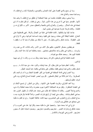 ‫ﻭﻤﺎ ﺇﻥ ﺴﻤﻊ ﻭﺍﻟﺩﻱ ﺍﻟﻘﺼﺔ ﺤﺘﻰ ﺃﺨﺫﻩ ﺍﻟﺤﻤﺎﺱ ﻭﺍﻟﺘﺼﺩﻱ، ﻭﺍﻟﻤﺤﺎﻭﻟﺔ ﻹﺨـﺭﺍﺝ ﻓﺎﻁﻤـﺔ،‬
                                                            ‫ﻭﻤﺴﺎﻋﺩﺓ ﻤﺤﻤﺩ ﻭﺍﻟﺩﻓﺎﻉ ﻋﻨﻪ..‬
‫ﻭﺒﺩﺃ ﻴﺴﻌﻰ، ﻭﻴﻘﺩﻡ ﺍﻟﻁﻠﺒﺎﺕ ﻤﻠﺘﻤ ‪‬ﺎ ﻤﻥ ﻫﻴﺌﺔ ﺍﻟﻤﺤﻜﻤﺔ ﺃﻥ ﺘﻁﻠﻕ ﺴﺭﺍﺡ ﻓﺎﻁﻤـﺔ ﻭﺘﻌﻴـﺩﻫﺎ‬
                                              ‫ﺴ‬
‫ﻷﻤﻬﺎ.. ﻓﻠﺼﻐﺭ ﺴﻨﻬﺎ ﻫﻲ ﻻ ﺘﺩﺭﻱ ﻤﻥ ﻫﺫﻩ ﺍﻷﻤﻭﺭ ﺸﻴﺌﺎ.. ﻭﻫﻲ ﺇﻥ ﻓﻌﻠﺕ.. ﻟﻡ ﺘﻜﻥ ﺘﻌﻠﻡ ﻤﺎ ﺍﻟـﺫﻱ‬
                                      ‫ً‬
‫ﺘﺤﻤﻠﻪ ﻓﻲ ﻫﺫﻩ ﺍﻟﺴﻼل.. ﻭﺒﺈﺼﺭﺍﺭ ﻭﺇﻟﺤﺎﺡ ﻭﺍﻟﺩﻱ ﺒﺎﻟﺤﺠﺔ ﻭﺍﻟﻤﻨﻁﻕ، ﺼﺩﺭ ﺍﻷﻤﺭ ﺒـﺎﻹﻓﺭﺍﺝ ﻋـﻥ‬
                                     ‫ﻓﺎﻁﻤﺔ.. ﻭﻜﺎﻨﺕ ﻓﺭﺤﺔ ﻋﺎﺭﻤﺔ ﺒﻌﻭﺩﺘﻬﺎ ﺇﻟﻰ ﺤﻀﻥ ﺃﻤﻬﺎ..‬
‫ﺠﺎﺀﺕ ﺇﻟﻴﻨﺎ ﺒﻬﺎ ﻭﻗﺎﺒﻠﺘﻬﺎ.. ﻜﺎﻨﺕ ﻓﺎﻁﻤﺔ ﻓﻲ ﻏﺎﻴﺔ ﻤﻥ ﺍﻟﺠﻤﺎل ﻭﺍﻟﺭﻗﺔ.. ﻓﻬﻲ ﻓﻠﺴﻁﻴﻨﻴﺔ ﺤﺘﻰ‬
‫ﺍﻟﻨﺨﺎﻉ.. ﻓﺎﻁﻤﺔ ﺍﻟﺒﻁﻠﺔ ﺍﻟﺘﻲ ﺤﻤﻠﺕ ﺭﻭﺤﻬﺎ ﻋﻠﻰ ﻜﻔﻬﺎ، ﻭﻫﺒﺕ ﻟﻤﺴﺎﻋﺩﺓ ﺃﺨﻭﺍﺘﻬﺎ، ﻭﻫﻲ ﻻ ﺘﺯﺍل ﻓﻲ‬
‫ﻁﻭﺭ ﺍﻟﻁﻔﻭﻟﺔ.. ﺠﺎﺀﺕ ﺘﺸﻜﺭ ﻭﺍﻟﺩﻱ ﻭﺘﻘﻭل ﻟﻪ.. ﻨﺤﻥ ﻻ ﻨﻤﻠﻙ ﻤﻥ ﺤﻁﺎﻡ ﺍﻟـﺩﻨﻴﺎ ﺇﻻ ﻤـﺎ ﻴﻜﻔﻴﻨـﺎ‬
                                                                                   ‫ﻜﻔﺎﻓﻨﺎ..‬
‫ﻫﻡ ﻴﻘﻁﻨﻭﻥ ﻤﻌﺴﻜﺭ ﺍﻟﻼﺠﺌﻴﻥ، ﻤﺜﻠﻬﻡ ﻤﺜل ﺁﻻﻑ ﻤﻥ ﺍﻷﺴﺭ ﻭﺍﻟﻌـﺎﺌﻼﺕ، ﺍﻟﺘـﻲ ﻫﺠـﺭﺕ‬
‫ﻭﺸﺭﺩﺕ.. ﻭﻋﺎﺸﻭﺍ ﻓﻲ ﻤﻜﺎﻥ ﻭﺍﺤﺩ ﻤﺘﻼﺼﻘﻴﻥ ﻤﺘﺤﺎﺒﻴﻥ.. ﻤﺤﻤﺩ ﻭﻓﺎﻁﻤﺔ ﻫﻡ ﺃﺒﻨﺎﺀ ﻫﺫﺍ ﺍﻟﻤﻌـﺴﻜﺭ..‬
                                               ‫ﻓﺎﻁﻤﺔ ﺍﻟﻴﻭﻡ ﻫﻨﺎ.. ﻭﻤﺤﻤﺩ ﻫﻨﺎﻙ ﻤﻊ ﺇﺨﻭﺍﻨﻪ..‬
‫ﻗﺩﻤﺕ ﻓﺎﻁﻤﺔ ﻟﻭﺍﻟﺩﻱ ﻟﻭﺤﺘﻴﻥ، ﻜﺎﻥ ﻗﺩ ﺭﺴﻤﻬﺎ ﻤﺤﻤﺩ ﻭﻁﻠـﺏ ﻤـﻥ ﻭﺍﻟﺩﺘـﻪ ﺃﻥ ﺘﻬـﺩﻴﻬﻤﺎ‬
                                                                                ‫ﻟﻭﺍﻟﺩﻱ..‬
‫ﻭﻜﺎﻨﺕ ﺃﻋﻅﻡ ﻫﺩﻴﺔ ﻤﻥ ﻓﻨﺎﻥ ﺒﻁل، ﺃﺜﺭ ﺤﺒﻪ ﻟﻭﻁﻨﻪ، ﻭﺍﻟﺫﻭﺩ ﻋﻨﻪ، ﻋﻥ ﺤﺒﻪ ﻟﺫﺍﺘـﻪ.. ﻴـﻭﻡ‬
        ‫ﺘﺩﺨل ﻤﻜﺘﺏ ﻭﺍﻟﺩﻱ ﺘﺠﺩ ﻟﻭﺤﺘﻴﻥ ﻓﻘﻁ، ﻤﻌﻠﻘﺘﺎﻥ ﻋﻠﻰ ﺤﺎﺌﻁ ﻓﻲ ﻤﻜﺘﺒﻨﺎ، ﻫﻤﺎ ﻟﻤﺤﻤﺩ ﺍﻟﺒﻁل..‬
‫ﻭﺒﺩﺃ ﺍﻟﺼﺭﺍﻉ ﻓﻲ ﻗﺎﻋﺔ ﺍﻟﻤﺤﻜﻤﺔ ﻓﻲ ﻗﻀﻴﺔ ﻤﻥ ﺃﻜﺒﺭ ﺍﻟﻘﻀﺎﻴﺎ ﺍﻟﻤﻨﻅـﻭﺭﺓ ﺃﻤـﺎﻡ ﺍﻟﻤﺤـﺎﻜﻡ‬
‫ﺍﻟﻌﺴﻜﺭﻴﺔ.. ﻭﺃﻨﺎ ﺃﻤﺎﻡ ﺜﻼﺜﺔ ﻤﻥ ﺃﺒﻁﺎل ﻓﻠﺴﻁﻴﻥ.. ﻜل ﻴﻭﻡ ﺃﺤﻀﺭ ﺍﻟﺠﻠﺴﺔ ﻟﺴﻤﺎﻉ ﺍﻟﺩﻓﺎﻉ، ﻭﻴﻨـﺎﻟﻨﻲ‬
                                                                   ‫ﺸﺭﻑ ﻋﻅﻴﻡ ﻟﺭﺅﻴﺘﻬﻡ..‬
‫ﻭﺒﺩﺃ ﺍﻟﻌﺩ ﺍﻟﺘﻨﺎﺯﻟﻲ، ﻭﻗﺎﺭﺒﺕ ﺍﻟﻘﻀﻴﺔ ﻋﻠﻰ ﺍﻻﻨﺘﻬﺎﺀ.. ﻭﻜﺎﻥ ﻤﻥ ﺍﻟﻤﻜﺭﺭ ﺃﻥ ﺘﺴﻤﻊ ﺍﻷﺤﻜـﺎﻡ‬
‫ﻓﻲ ﺍﻟﺠﻠﺴﺔ ﺍﻟﻤﻨﺘﻅﺭﺓ.. ﻭﻗﺒل ﻤﻭﻋﺩ ﺍﻟﻤﺤﺎﻜﻤﺔ ﺍﻷﺨﻴﺭﺓ ﺒﻴﻭﻡ، ﺤﻀﺭﺕ ﻭﺍﻟﺩﺓ ﻤﺤﻤﺩ ﻟﻤﻘﺎﺒﻠﺔ ﻭﺍﻟـﺩﻱ،‬
‫ﻭﺍﻟﺩﻤﻭﻉ ﺘﻤﻸ ﺍﻟﻌﻴﻭﻥ.. ﻭﻗﺎﻟﺕ ﻟﻪ ﻤﺨﺎﻁﺒﺔ: ﻟﻘﺩ ﻁﻠﺏ ﻤﻨﻲ ﻤﺤﻤﺩ ﻋﺩﻡ ﺍﻟﺒﻜﺎﺀ، ﺃﻭ ﺇﻅﻬﺎﺭ ﺍﻟﺤﺯﻥ ﻋﻨﺩ‬
‫ﺴﻤﺎﻋﻲ ﺍﻟﺤﻜﻡ ﺒﺈﺩﺍﻨﺘﻪ.. ﻭﻁﻠﺏ ﻤﻨﻲ ﺃﻴ ‪‬ﺎ ﺃﻥ ﺃﺭﻓﻊ ﺸﺎﺭﺍﺕ ﺍﻟﻨﺼﺭ، ﻭﺃﻤﻸ ﺍﻟﻘﺎﻋﺔ ﺒﺎﻟﺯﻏﺎﺭﻴﺩ، ﺒﻌـﺩ‬
                                                  ‫ﻀ‬
‫ﺴﻤﺎﻉ ﺍﻟﺤﻜﻡ، ﻭﺃﻭﺯﻉ ﺍﻟﺤﻠﻭﻯ ﻋﻠﻰ ﺍﻟﺤﺎﻀﺭﻴﻥ، ﻤﻬﻤﺎ ﻜﺎﻨﺕ ﻏﻼﻅﺔ ﺍﻟﻌﻘﻭﺒﺔ.. ﻭﺇﻥ ﻟﻡ ﺃﻓﻌل ﻤﺎ ﻁﻠﺒﻪ‬
                                                     ‫ﻤﻨﻲ ﺴﻴﻤﺘﻨﻊ ﻋﻥ ﻤﻘﺎﺒﻠﺘﻲ ﻴﻭﻡ ﺍﻟﺯﻴﺎﺭﺓ..‬
‫ﻓﺭﺡ ﺃﺒﻲ ﻟﻤﺎ ﺴﻤﻌﻪ ﻤﻨﻬﺎ.. ﻭﺸﺠﻌﻬﺎ ﻋﻠﻰ ﻤﺎ ﻁﻠﺒﻪ ﻤﺤﻤﺩ ﻭﻗﺎل ﻟﻬﺎ: ﻫﺫﻩ ﻫﻲ ﺍﻟﺤﺭﺏ ﻴﺎ ﺃﻡ‬
‫ﻤﺤﻤﺩ، ﻓﺒﺎﻟﻔﺭﺡ ﻭﺸﺎﺭﺍﺕ ﺍﻟﻨﺼﺭ.. ﻨﺤﺎﺭﺒﻬﻡ ﻭﺒﺎﻟﺼﻤﻭﺩ ﻨﺤﺎﺭﺒﻬﻡ.. ﻭﺒﺼﻤﻭﺩ ﺸﺒﺎﺒﻨﺎ ﺩﺍﺨل ﺍﻟـﺴﺠﻭﻥ‬
                                                ‫ﻨﺤﺎﺭﺒﻬﻡ.. ﺍﻟﺩﻤﻭﻉ ﻫﻲ ﺍﻟﻬﺯﻴﻤﺔ ﻭﺍﻻﻨﻜﺴﺎﺭ..‬




‫٨٣‬
 