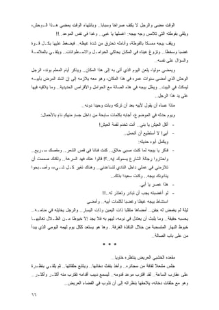 ‫ﺍﻟﻭﻗﺕ ﻤﻀﻰ ﻭﺍﻟﺭﺠل ﻻ ﻴ ﹸﻑ ﺼﺭﺍ ﹰﺎ ﻭﺴﺒﺎ ‪‬ﺎ.. ﻭﺒﺎﻨﺘﻬﺎﺀ ﺍﻟﻭﻗﺕ ﻴﻤﻀﻲ ﻫـﺫﺍ ﺍﻟـﻭﺤﺵ،‬
                                    ‫ﺒ‬       ‫ﺨ‬      ‫ﻜ‬
              ‫ﻭﻴﻠﻘﻲ ﺒﻔﻭﻁﺘﻪ ﺍﻟﺘﻲ ﺘﻼﻤﺱ ﻭﺠﻪ ﺒﻴﺠﻪ: ﺍﻏﺴﻠﻬﺎ ﻴﺎ ﻏﺒﻲ.. ﻭﻏ ‪‬ﺍ ﻓﻲ ﻨﻔﺱ ﺍﻟﻤﻭﻋﺩ..!!‬
                                 ‫ﺩ‬
‫ﻭﻴﻘﻑ ﺒﻴﺠﻪ ﻤﻤﺴ ﹰﺎ ﺒﺎﻟﻔﻭﻁﺔ، ﻭﺃﻨﺎﻤﻠﻪ ﺘﺤﺘﺭﻕ ﻤﻥ ﺸﺩﺓ ﻏﻴﻅﻪ.. ﻓﻴﻀﻐﻁ ﻋﻠﻴﻬﺎ ﺒﻜـل ﻗـﻭﺓ‬
                                                            ‫ﻜ‬
‫ﻏﻀ ‪‬ﺎ ﻭﺴﺨ ﹰﺎ.. ﻭﺘﺯﻭﻍ ﻋﻴﻨﺎﻩ ﻓﻲ ﺍﻟﻤﻜﺎﻥ ﻴﺤﺎﻜﻲ ﺍﻟﺤﻭﺍﻤـل ﻭﺍﻻﺴـﻁﻭﺍﻨﺎﺕ.. ﻭﻴﻠﻘـﻲ ﺒﺎﻟﻤﻼﻤـﺔ‬
                                                                      ‫ﻁ‬      ‫ﺒ‬
                                                                       ‫ﻭﺍﻟﺴﺅﺍل ﻋﻠﻰ ﻨﻔﺴﻪ..‬
‫ﻭﻴﻤﻀﻲ ﻤﻭﻟ ‪‬ﺎ، ﻴﻠﻌﻥ ﺍﻟﻴﻭﻡ ﺍﻟﺫﻱ ﺃﺘﻰ ﺒﻪ ﺇﻟﻰ ﻫﺫﺍ ﺍﻟﻤﻜﺎﻥ.. ﻭﻴﺫﻜﺭ ﺃﻴﺎﻡ ﺍﻟﻤﻌﻠﻡ ﺒﻭﻨﺩ، ﺍﻟﺭﺠل‬
                                                                        ‫ﻴ‬
‫ﺍﻟﻭﺤﺵ ﺍﻟﺫﻱ ﺃﻤﻀﻰ ﺴﻨﻭﺍﺕ ﻋﻤﺭﻩ ﻓﻲ ﻫﺫﺍ ﺍﻟﻤﻜﺎﻥ، ﻭﻫﻭ ﻤﻌﻪ ﻴﻼﺯﻤﻪ ﺇﻟﻰ ﺇﻥ ﺍﺸﺘﺩ ﺍﻟﻤﺭﺽ ﺒﺄﺒﻴـﻪ‬
‫ﻟﻴﻤﻜﺙ ﻓﻲ ﺍﻟﺒﻴﺕ.. ﻭﻴﻅل ﺒﻴﺠﻪ ﻓﻲ ﻫﺫﻩ ﺍﻟﺼﺎﻟﺔ ﻤﻊ ﺍﻟﺤﻭﺍﻤل ﻭﺍﻷﻗﺭﺍﺹ ﺍﻟﺤﺩﻴﺩﻴﺔ.. ﻭﻤﺎ ﻴﻼﻗﻴﻪ ﻓﻴﻬﺎ‬
                                                                       ‫ﻋﻠﻰ ﻴﺩ ﻫﺫﺍ ﺍﻟﺭﺠل..‬
                             ‫ﻤﺎﺫﺍ ﻋﺴﺎﻩ ﺃﻥ ﻴﻘﻭل ﻷﺒﻴﻪ ﺒﻌﺩ ﺃﻥ ﺘﺭﻜﻪ ﻭﺒﺎﺕ ﻭﺤﻴ ‪‬ﺍ ﺩﻭﻨﻪ..‬
                                     ‫ﺩ‬
     ‫ﻭﻴﻭﻡ ﺤ ‪‬ﺜﻪ ﻓﻲ ﺍﻟﻤﻭﻀﻭﻉ، ﺃﺠﺎﺒﻪ ﺒﻜﻠﻤﺎﺕ ﺴﺎﺒﺤﺔ ﻤﻥ ﺩﺍﺨل ﺠﺴﺩ ﻤﻨﻬﻙ ﻨﺎﺀ ﺒﺎﻷﺤﻤﺎل:‬
              ‫ٍ ٍ‬      ‫ٍ‬                                            ‫ﺩ‬
                                       ‫- ﺃﻜل ﺍﻟﻌﻴﺵ ﻴﺎ ﺒﻨﻲ.. ﺃﻨﺕ ﺘﺨﺩﻡ ﻟﻘﻤﺔ ﺍﻟﻌﻴﺵ!‬
                                                     ‫- ﺃﺒﻲ! ﻻ ﺃﺴﺘﻁﻴﻊ ﺃﻥ ﺃﺘﺤﻤل..‬
                                                             ‫ﻭﻴﻜﻤل ﺃﺒﻭﻩ ﺤﺩﻴﺜﻪ:‬
‫- ﻓﺎﻜﺭ ﻴﺎ ﺒﻴﺠﻪ ﻟﻤﺎ ﻜﻨﺕ ﺼﺒﻲ ﺤﻼﻕ.. ﻜﻨﺕ ﻓﻨﺎ ﹰﺎ ﻓﻲ ﻗﺹ ﺍﻟﺸﻌﺭ.. ﻭﻤﻘﺼﻙ ﺴـﺭﻴﻊ..‬
                             ‫ﻨ‬               ‫‪‬‬
‫ﻭﺍﺤﺘﺎﺭﻭﺍ ﺭﺠﺎﻟﺔ ﺍﻟﺸﺎﺭﻉ ﻴﺴﻤﻭﻙ ﺇﻴﻪ..؟! ﻗﺎﻟﻭﺍ ﻋﻨﻙ ﻓﻬﺩ ﺍﻟﺴﺭﻋﺔ.. ﻭﻟﻜﻨﻙ ﺼﻤﻤﺕ ﺃﻥ‬
‫ﺘﻼﺯﻤﻨﻲ ﻓﻲ ﻋﻤﻠﻲ ﺩﺍﺨل ﺍﻟﻨﺎﺩﻱ ﻟﺘﺴﺎﻋﺩﻨﻲ.. ﻭﻫﻨﺎﻙ ﺘﻐﻴﺭ ﻜـل ﺸـﻲﺀ، ﻭﺃﺼـﺒﺤﻭﺍ‬
                                             ‫ﻴﻨﺎﺩﻭﻨﻙ ﺒﻴﺠﻪ.. ﻭﻜﻨﺕ ﺴﻌﻴ ‪‬ﺍ ﺒﺫﻟﻙ..‬
                                                     ‫ﺩ‬
                                                              ‫- ﻫﺫﺍ ﻋﺼﺭ ﻴﺎ ﺃﺒﻲ.‬
                                         ‫- ﻟﻭ ﺃﻏﻀﺒﺘﻪ ﻴﺠﺏ ﺃﻥ ﺘﺒﺎﺩﺭ ﻭﺘﻌﺘﺫﺭ ﻟﻪ..!!‬
                                ‫ﺍﺴﺘﺸﺎﻁ ﺒﻴﺠﻪ ﻏﻴ ﹰﺎ ﻭﻏﻀ ‪‬ﺎ ﻟﻜﻠﻤﺎﺕ ﺃﺒﻴﻪ.. ﻭﺃﻤﻀﻰ‬
                                                     ‫ﺒ‬      ‫ﻅ‬
‫ﻟﻴﻠﺔ ﻟﻡ ﻴﻐﻤﺽ ﻟﻪ ﺠﻔﻥ.. ﺃﻤﻀﺎﻫﺎ ﻤﺘﻘﻠ ‪‬ﺎ ﺫﺍﺕ ﺍﻟﻴﻤﻴﻥ ﻭﺫﺍﺕ ﺍﻟﻴﺴﺎﺭ.. ﻭﺍﻟﺭﺠل ﻴﺨﺎﻴﻠﻪ ﻓﻲ ﻤﻨﺎﻤـﻪ..‬
                                                    ‫ﺒ‬
‫ﻴﺤﺴﺒﻪ ﺤﻘﻴﻘﺔ.. ﻭﻤﺎ ﻴﻠﺒﺙ ﺃﻥ ﻴﻌﺘﺩل ﻓﻲ ﻨﻭﻤﻪ، ﻟﻴﻬ ‪ ‬ﺒﻪ ﻓﻼ ﻴﺠﺩ ﺇﻻ ﺨﻴﻭ ﹰﺎ ﻤـﻥ ﺍﻟﻅـﻼل ﺘﻐﺎﻟﺒﻬـﺎ‬
                     ‫ﻁ‬                  ‫‪ ‬ﻡ‬
‫ﺨﻴﻭﻁ ﺍﻟﻨﻬﺎﺭ ﺍﻟﻤﺘﺴﺤﺒﺔ ﻤﻥ ﺨﻼل ﺍﻟﻨﺎﻓﺫﺓ ﺍﻟﻐﺭﻓﺔ.. ﻭﻫﺎ ﻫﻭ ﻴﺴﺘﻌﺩ ﻜﻜل ﻴﻭﻡ ﻟﻬﻤﻪ ﺍﻟﻴﻭﻤﻲ ﺍﻟﺫﻱ ﻴﺒﺩﺃ‬
                                                                     ‫ﻤﻥ ﻋﻠﻰ ﺒﺎﺏ ﺍﻟﺼﺎﻟﺔ..‬
                                         ‫***‬
                                              ‫ﻤﻘﻌﺩﻩ ﺍﻟﺨﺸﺒﻲ ﺍﻟﻌﺭﻴﺽ ﻴﻨﺘﻅﺭﻩ ﺨﺎﻭ ‪‬ﺎ..‬
                                                 ‫ﻴ‬
‫ﺠﻠﺱ ﻤﺸﻌﻼ ﻟﻔﺎﻓﺔ ﻤﻥ ﺴﺠﺎﺌﺭﻩ.. ﻭﺃﺨﺫ ﻴﻨﻔﺙ ﺩﺨﺎﻨﻬﺎ.. ﻭﻴﺘﺎﺒﻊ ﺤﻠﻘﺎﺘﻬﺎ.. ﺜﻡ ﻴﻠﻘـﻲ ﺒﻨﻅـﺭﺓ‬
                                                                      ‫ﹰ‬
‫ﻋﻠﻰ ﻋﻘﺎﺭﺏ ﺍﻟﺴﺎﻋﺔ.. ﻟﻘﺩ ﺍﻗﺘﺭﺏ ﻤﻭﻋﺩ ﻗﺩﻭﻤﻪ.. ﻟﻴﺴﻤﻊ ﺩﺒﻴﺏ ﺃﻗﺩﺍﻤﻪ ﺘﻘﺘﺭﺏ ﻤﻨﻪ ﺃﻜﺜـﺭ ﻭﺃﻜﺜـﺭ..‬
                   ‫ﻭﻫﻭ ﻤﻊ ﺤﻠﻘﺎﺕ ﺩﺨﺎﻨﻪ، ﻴﻼﺤﻘﻬﺎ ﺒﻨﻅﺭﺍﺘﻪ ﺇﻟﻰ ﺃﻥ ﺘﺫﻭﺏ ﻓﻲ ﺍﻟﻔﻀﺎﺀ ﺍﻟﻌﺭﻴﺽ..‬

‫٦٦‬
 