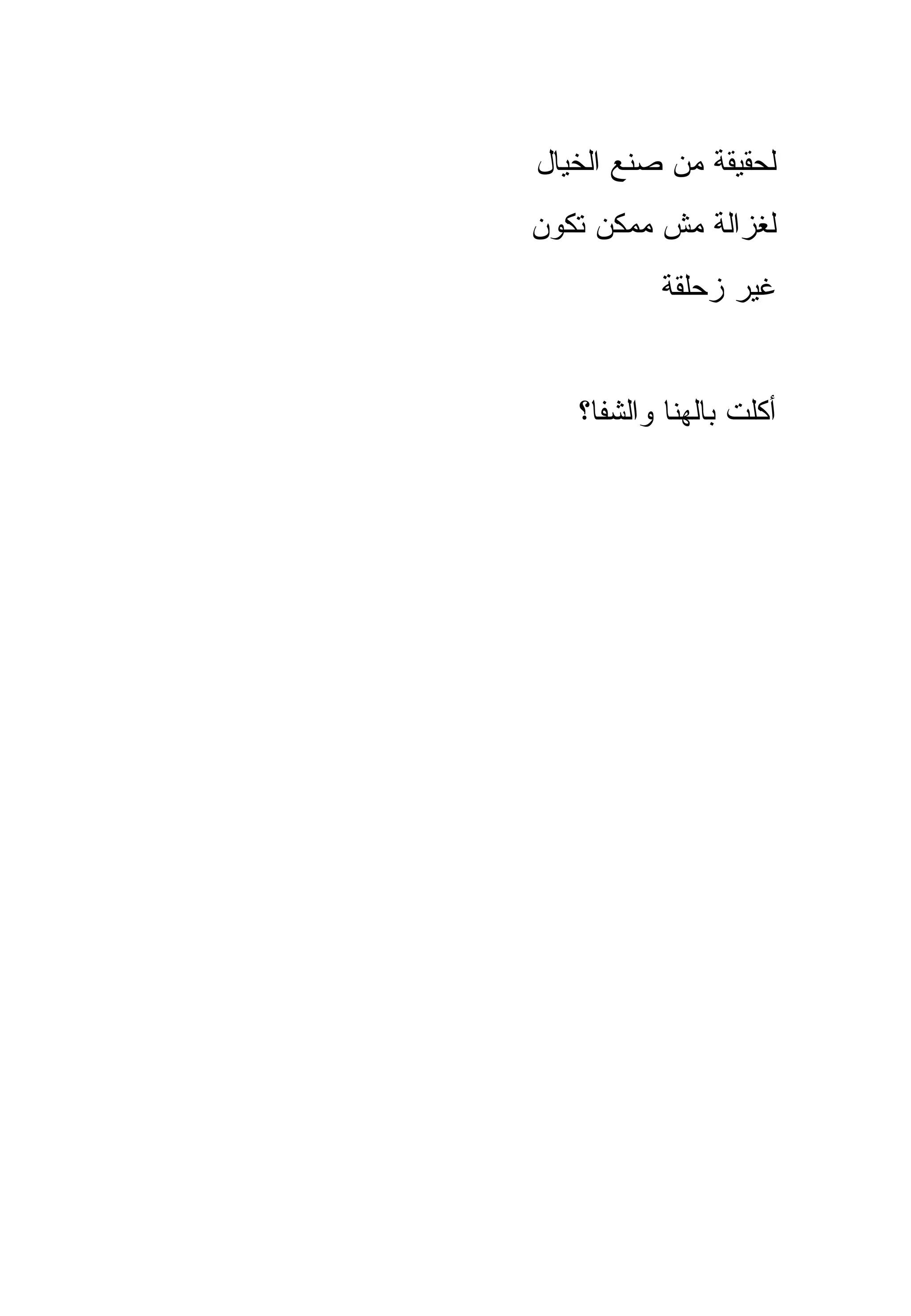‫ﻟﺤﻘﻴﻘﺔ ﻤﻥ ﺼﻨﻊ ﺍﻟﺨﻴﺎل‬
‫ﻟﻐﺯﺍﻟﺔ ﻤﺵ ﻤﻤﻜﻥ ﺘﻜﻭﻥ‬
          ‫ﻏﻴﺭ ﺯﺤﻠﻘﺔ‬


   ‫ﺃﻜﻠﺕ ﺒﺎﻟﻬﻨﺎ ﻭﺍﻟﺸﻔﺎ؟‬
 