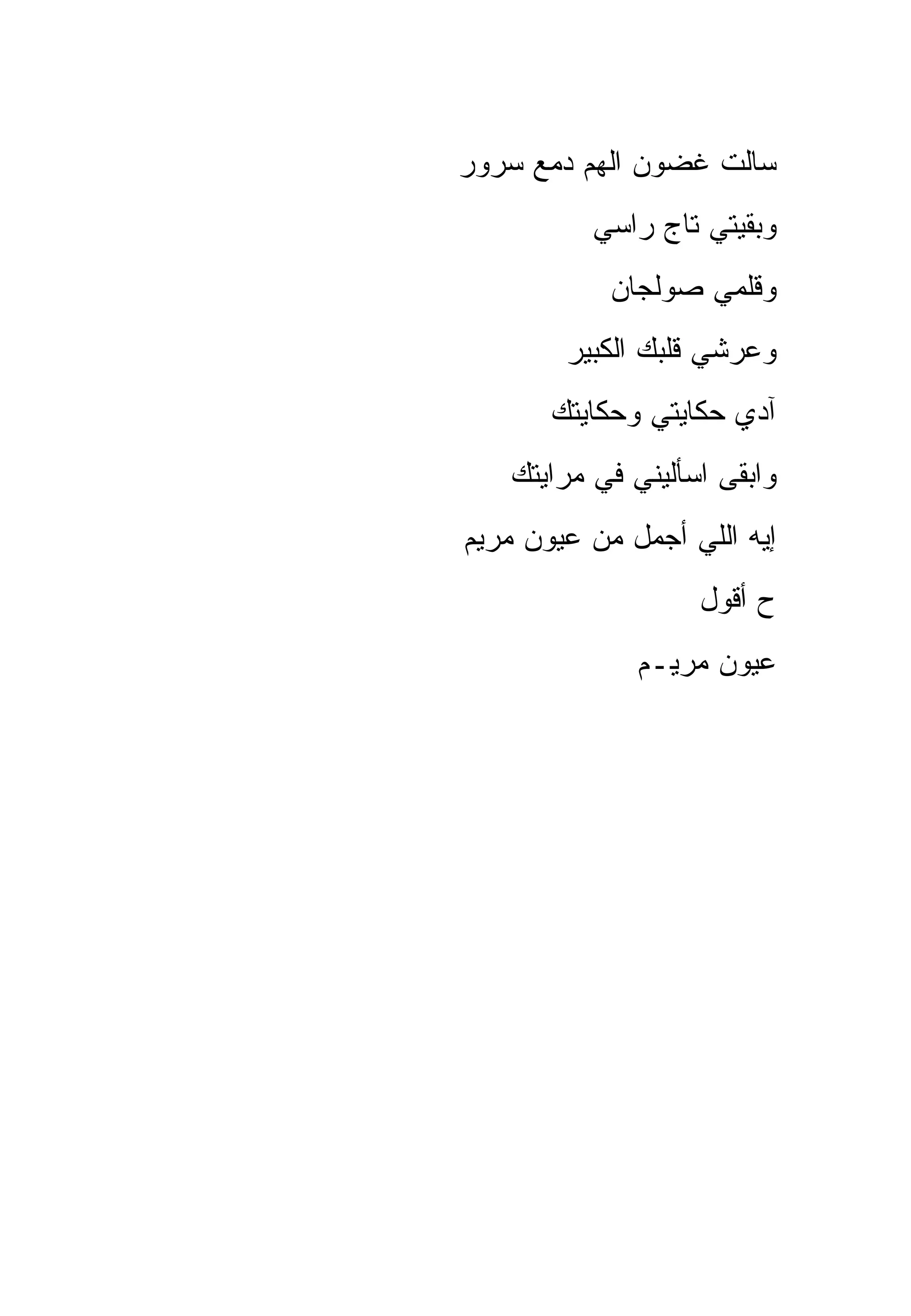 ‫ﺴﺎﻟﺕ ﻏﻀﻭﻥ ﺍﻟﻬﻡ ﺩﻤﻊ ﺴﺭﻭﺭ‬
          ‫ﻭﺒﻘﻴﺘﻲ ﺘﺎﺝ ﺭﺍﺴﻲ‬
            ‫ﻭﻗﻠﻤﻲ ﺼﻭﻟﺠﺎﻥ‬
        ‫ﻭﻋﺭﺸﻲ ﻗﻠﺒﻙ ﺍﻟﻜﺒﻴﺭ‬
       ‫ﺁﺩﻱ ﺤﻜﺎﻴﺘﻲ ﻭﺤﻜﺎﻴﺘﻙ‬
   ‫ﻭﺍﺒﻘﻰ ﺍﺴﺄﻟﻴﻨﻲ ﻓﻲ ﻤﺭﺍﻴﺘﻙ‬
‫ﺇﻴﻪ ﺍﻟﻠﻲ ﺃﺠﻤل ﻤﻥ ﻋﻴﻭﻥ ﻤﺭﻴﻡ‬
                   ‫ﺡ ﺃﻗﻭل‬
              ‫ﻋﻴﻭﻥ ﻤﺭﻴـﻡ‬
 