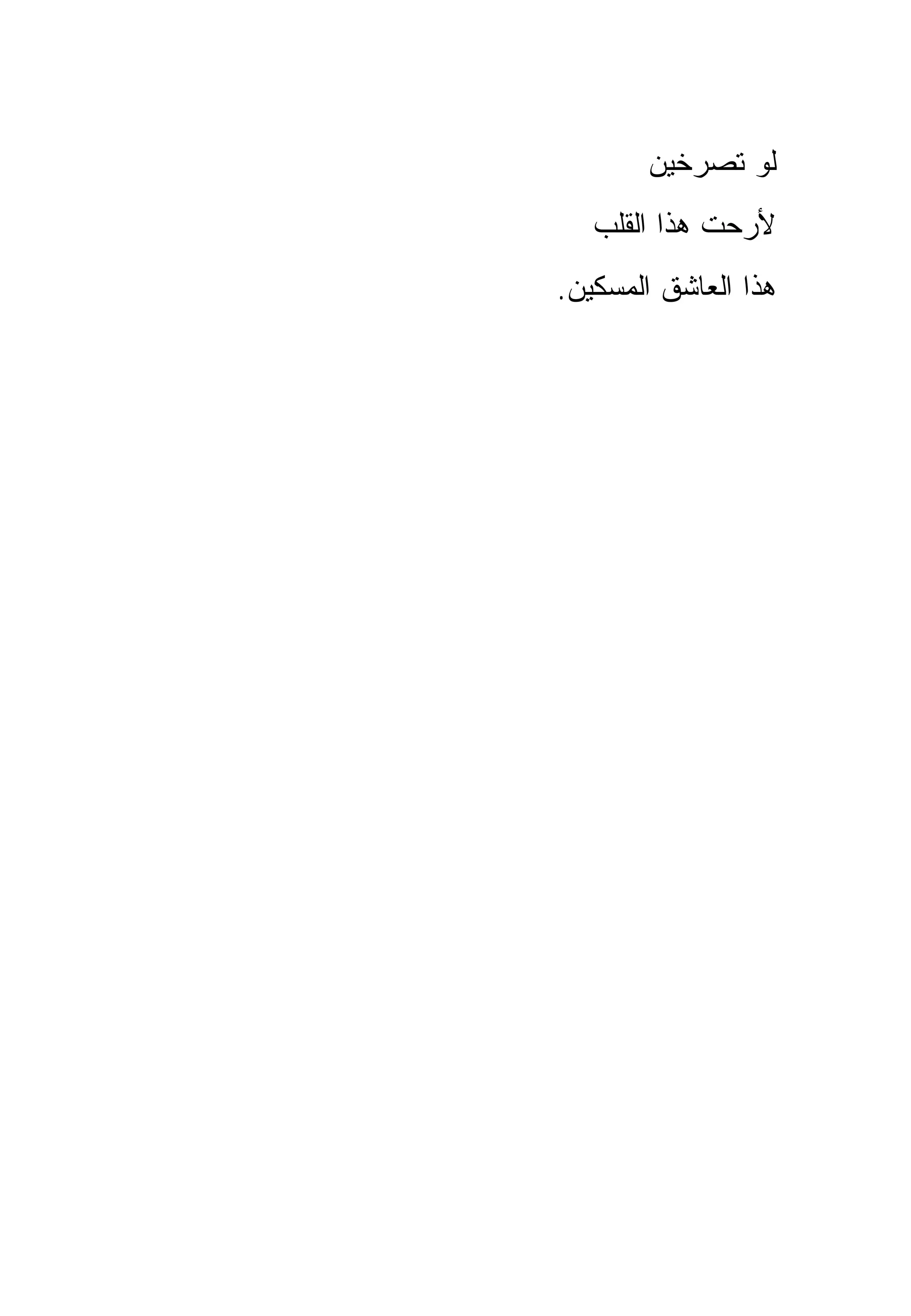 ‫ﻟﻭ ﺘﺼﺭﺨﻴﻥ‬
   ‫ﻷﺭﺤﺕ ﻫﺫﺍ ﺍﻟﻘﻠﺏ‬
‫ﻫﺫﺍ ﺍﻟﻌﺎﺸﻕ ﺍﻟﻤﺴﻜﻴﻥ.‬
 