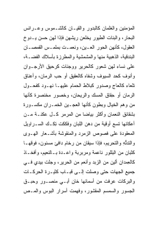 ‫ﺍﻟﻤﺅﻤﻨﻴﻥ ﻭﺍﻟﻐﻠﻤﺎﻥ ﻜﺎﻟﺒﺩﻭﺭ ﻭﺍﻟﻘﻴـﺎﻥ ﻜﺎﻟﺸـﻤﻭﺱ ﻭﻋـﺭﺍﺌﺱ‬
‫ﺍﻟﺒﺤﺎﺭ، ﻭﺍﻟﺒﻨﺎﺕ ﺍﻟﻁﻴﻭﺭ ﻴﺨﻠﻌﻥ ﺭﻴﺸﻬﻥ ﻓﺈﺫﺍ ﻟﻬﻥ ﺤﺴﻥ ﻴـﺩﻭﺥ‬
 ‫‪‬‬
‫ﺍﻟﻌﻘﻭل، ﻜﺄﻨﻬﻥ ﺍﻟﺤﻭﺭ ﺍﻟﻌـﻴﻥ، ﻭﻨﻌﻤـﺕ ﺒﻤﻠﻤـﺱ ﺍﻟﻘﻤﺼـﺎﻥ‬
‫ﺍﻟﺒﻨﺩﻗﻴﺔ، ﺍﻟﺫﻫﺒﻴﺔ ﻤﻨﻬﺎ ﻭﺍﻟﻤﺸﻤﺸﻴﺔ ﻭﺍﻟﻤﻁﺭﺯﺓ ﺒﺄﺴﻼﻙ ﺍﻟﻔﻀـﺔ،‬
‫ﻋﻠﻰ ﻨﺴﺎﺀ ﻟﻬﻥ ﺸﻌﻭﺭ ﻜﺎﻟﺤﺭﻴﺭ ﻭﻭﺠﻨﺎﺕ ﻜﺭﺤﻴﻕ ﺍﻷﺭﺠـﻭﺍﻥ‬
‫ﻭﺃﻨﻭﻑ ﻜﺤﺩ ﺍﻟﺴﻴﻭﻑ ﻭﺸﻔﺎﻩ ﻜﺎﻟﻌﻘﻴﻕ ﺃﻭ ﺤﺏ ﺍﻟﺭﻤﺎﻥ، ﻭﺃﻋﻨﺎﻕ‬
               ‫‪ ‬‬
‫ﺘﻠﻌﺎﺀ ﻜﺎﻟﻌﺎﺝ ﻭﺼﺩﻭﺭ ﻜﺒﻼﻁ ﺍﻟﺤﻤﺎﻡ ﻋﻠﻴﻬـﺎ ﻨﻬـﻭﺩ ﻜﻔﺤـﻭل‬
                      ‫‪‬‬
‫ﺍﻟﺭﻤﺎﻥ ﺃﻭ ﺤﻘﺎﻕ ﺍﻟﻤﺴﻙ ﻭﺍﻟﺭﻴﺤﺎﻥ، ﻭﺨﺼﻭﺭ ﻤﺨﻨﺼﺭﺓ ﻜﺄﻨﻬﺎ‬
        ‫‪ ‬ﹶﹾ ‪‬‬                        ‫ِ‬
‫ﻤﻥ ﻭﻫﻡ ﺍﻟﺨﻴﺎل ﻭﺒﻁﻭﻥ ﻜﺄﻨﻬﺎ ﺍﻟﻌﺠـﻴﻥ ﺍﻟﺨﻤـﺭﺍﻥ ﻤﻜﺴـﻭﺭﺓ‬
‫ﺒﺸﻘﺎﺌﻕ ﺍﻟﻨﻌﻤﺎﻥ ﻭﺃﻜﺜﺭ ﺒﻴﺎﻀﺎ ﻤﻥ ﺍﻟﻤﺭﻤﺭ ﻜـل ﻋﻜﻨـﺔ ﻤـﻥ‬
                         ‫‪‬‬
‫ﺃﻋﻜﺎﻨﻬﺎ ﺘﺴﻊ ﺃﻭﻗﻴﺔ ﻤﻥ ﺩﻫﻥ ﺍﻟﻠﺒﺎﻥ ﻭﻓﻜﻜﺕ ﺘﻜـﻙ ﺍﻟﺴـﺭﺍﻭﻴل‬
             ‫ﹸ ِ‬         ‫ِ‬
‫ﺍﻟﻤﻌﻘﻭﺩﺓ ﻋﻠﻰ ﻓﺼﻭﺹ ﺍﻟﺯﻤﺭﺩ ﻭﺍﻟﻤﻨﻘﻭﺸﺔ ﺒﺄﺸـﻌﺎﺭ ﺍﻟﻬـﻭﻯ‬
‫ﻭﺍﻟﺘﺩﻟﻪ ﻭﺍﻟﺘﺤﺭﻴﻡ، ﻓﺈﺫﺍ ﺴﻴﻘﺎﻥ ﻤﻥ ﺭﺨﺎﻡ ﺩﺍﻓﺊ ﻤﺴﻨﻭﻥ، ﻓﻭﻗﻬـﺎ‬
                                                ‫ﱡِ‬
‫ﻜﺜﺒﺎﻥ ﻤﻥ ﺍﻟﺒﻠﻠﻭﺭ ﻨﺎﻋﻤﺔ ﻭﻤﺭﺒﺭﺒﺔ ﻭﺍﻋـﺩﺓ ﺒـﺎﻟﻨﻌﻴﻡ، ﻭﺃﻓﺨـﺎﺫ‬
‫ﻜﺎﻟﻌﻤﺩﺍﻥ ﺃﻟﻴﻥ ﻤﻥ ﺍﻟﺯﺒﺩ ﻭﺃﻨﻌﻡ ﻤﻥ ﺍﻟﺤﺭﻴﺭ، ﻭﺠﻠﺕ ﺒﻴﺩﻱ ﻓـﻲ‬
           ‫‪‬‬                                     ‫ِ‬
‫ﺠﻤﻴﻊ ﺍﻟﺠﻬﺎﺕ ﺤﺘﻰ ﻭﺼﻠﺕ ﺇﻟـﻰ ﻗﺒـﺎﺏ ﻜﺜﻴـﺭﺓ ﺍﻟﺤﺭﻜـﺎﺕ‬
‫ﻭﺍﻟﺒﺭﻜﺎﺕ ﻋﺭﻓﺕ ﻤﻥ ﺃﺴﻤﺎﺌﻬﺎ ﺨﺎﻥ ﺃﺒـﻲ ﻤﻨﺼـﻭﺭ ﻭﺤﺒـﻕ‬
‫ﺍﻟﺠﺴﻭﺭ ﻭﺍﻟﺴﻤﺴﻡ ﺍﻟﻤﻘﺸﻭﺭ، ﻭﻓﻬﻤﺕ ﺃﺴﺭﺍﺭ ﺍﻟﺒﻭﺱ ﻭﺍﻟﻤـﺹ‬
‫‪‬‬       ‫‪‬‬
 