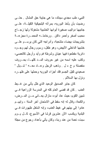 ‫ﺍﻟﻨﺒﻲ، ﻁﺏ ﻤﺠﺩﻱ ﺴﻴﺩﻙ، ﻤﺎ ﻫﻲ ﺠﺎﻴﺒﺔ ﺤﻕ ﺍﻟﻤﺸﺎل . ﺤﺘـﻰ‬
                                     ‫ﹶ ‪ ‬‬
‫ﺭﻀﻴﺕ ﺒﺄﻥ ﻴﺄﺨﺫ ﺍﻟﺒﻭﺭﻴﻪ، ﺒﻤﺭﺁﺘﻪ ﺍﻟﺒﻠﺠﻴﻜﻴﺔ ﺍﻟﺜﻘﻴﻠـﺔ، ﻋﻠـﻰ‬
‫ﺠﺎﻨﺒﻴﻬﺎ ﺩﻭﺍﻟﻴﺏ ﺼﻐﻴﺭﺓ ﺃﺒﻭﺍﺒﻬﺎ ﺍﻟﺨﺸﺒﻴﺔ ﻤﺸﻐﻭﻟﺔ ﻭﻟﻬﺎ ﺯﺠـﺎﺝ‬
‫ﻤﺤﺒﺏ ﺃﺼﻔﺭ ﻭﺃﺤﻤﺭ ﺩﺍﻜﻥ . ﻭﺭﺨﺎﻤﺘـﻪ ﺍﻟﻤﺤﻤـﺭﺓ ﻤﺠﺯﻋـﺔ‬
‫ﺒﺘﺸﺭﻴﺠﺎﺕ ﺒﻴﻀﺎﺀ ﻤﺘﺸﻌﺒﺔ، ﻭﺃﺩﺭﺍﺠﻪ ﺍﻟﺘﻲ ﻜﺎﻥ ﻴﺭﺴـﻡ ﻋﻠـﻰ‬
‫ﺨﺸﺒﻬﺎ ﺍﻟﺩﺍﺨﻠﻲ ﺍﻷﺒﻴﺽ، ﻭﻫﻭ ﻁﻔل، ﺭﺴﻭﻡ ﺭﺠﺎل ﻟﻬﻡ ﻭﺠـﻭﻩ‬
‫ﺩﺍﺌﺭﻴﺔ ﻤﻘﻁﻌﻭﺓ ﻓﻴﻬﺎ ﻋﻴﻨﺎﻥ ﻭﺸﺭﻁﺔ ﻓﻡ ﻭﺃﻴﺩ ﻭﺃﺭﺠل ﻜﺎﻟﻌﺼﻲ،‬
‫ﻭﻜﺘﺏ ﻋﻠﻴﻪ ﺍﺴﻤﻪ ﻤﻥ ﻏﻴﺭ ﺤﺭﻭﻑ ﺍﻟﻤـﺩ ﻜﻠﻬـﺎ، ﺒﺤـﺭﻭﻑ‬
‫ﻤﻨﻔﺼﻠﺔ ﻡ ﺥ ﺀ ل . ﻭﺫﻫﺏ ﺍﻟﺭﺠل ﻭﻋـﺎﺩ ﻤﻌـﻪ " ﺸـﻴﺎل "‬
‫ﺼﻌﻴﺩﻱ ﺜﻘﻴل ﺍﻟﺠﺴﻡ ﻓﻙ ﺃﺠﺯﺍﺀ ﺍﻟﺒﻭﺭﻴﻪ ﻭﺤﻤﻠﻬﺎ ﻋﻠﻰ ﻅﻬـﺭﻩ‬
                                     ‫ﻭﻨﺯل ﺒﻬﺎ ﺍﻟﺴﻼﻟﻡ .‬
‫ﻜﺎﻥ ﺠﺎﺒﺭ ﺍﻟﺼﺩﻴﻕ ﺍﻟﻭﺤﻴﺩ ﺍﻟﺫﻱ ﻅل ﻴﺄﺘﻲ ﻤﻥ ﻏـﻴﻁ‬
‫ﺍﻟﻌﻨﺏ . ﻜﺎﻥ ﻗﺩ ﻗﻀﻰ ﺍﻟﻌﺎﻡ ﻜﻠﻪ ﻓﻲ ﺍﻟﻤﺩﺭﺴﺔ ﺍﻟﺯﺭﺍﻋﻴﺔ ﻓـﻲ‬
‫ﺸﺒﻴﻥ ﺍﻟﻜﻭﻡ، ﺤﻴﺙ ﻋﺎﺩ ﺃﺒﻭﻩ، ﻤﺎﺯﺍل ﻴﻌـﺎﻨﻲ ﻤـﻥ ﺍﻟﻤـﺭﺽ،‬
‫ﻭﺍﻟﻜﺤﺔ، ﻭﻗﺎل ﻟﻪ ﺇﻨﻪ ﺴﻘﻁ ﻓﻲ ﺍﻻﻤﺘﺤﺎﻥ ﺁﺨﺭ ﺍﻟﺴﻨﺔ ، ﻭﺇﻨﻬـﻡ‬
‫ﻋﺎﺩﻭﺍ ﺇﻟﻰ ﺒﻴﺘﻬﻡ ﻓﻲ ﻏﻴﻁ ﺍﻟﻌﻨﺏ، ﻭﺇﻨﻪ ﺍﺸﺘﻐل ﻅﻬﻭﺭﺍﺕ ﻓـﻲ‬
‫ﺍﻟﺒﻠﺩﻴﺔ ﻭﻴﻜﺴﺏ ﺍﻵﻥ ﻋﺸﺭﻴﻥ ﻗﺭﺸﺎ ﻓﻲ ﺍﻷﺴﺒﻭﻉ، ﻜـل ﻴـﻭﻡ‬
                     ‫ﹰ‬
‫ﺴﺒﺕ، ﻨﻌﻤﺔ ﻤﻥ ﻋﻨﺩ ﺭﺒﻨﺎ، ﻭﻜﺎﻥ ﻴﺄﺘﻲ ﺒﺄﻋﺩﺍﺩ ﺭﺠﻭﻉ ﻤﻥ ﻤﺠﻠﺔ‬
 