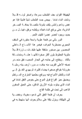 ‫ﺍﻟﻬﻔﻬﺎﻓﺔ ﺍﻟﻘﻭﺍﻡ، ﺠﻑ ﺍﻟﻁﺤﻠﺏ ﺒﺴﺭﻋﺔ، ﻭﺍﺼﻔﺭ ﻟﻭﻨـﻪ ﻗﻠـﻴﻼ‬
‫ﹰ‬                               ‫ﹼ‬
‫ﻭﻨﺸﻑ ﺍﻟﻤﺎﺀ ﺘﻤﺎﻤﺎ . ﻴﺒﻴﺽ ﺠﺴﺩ ﺍﻟﻁﺤﻠﺏ ﺸﻴﺌﺎ ﻓﺸﻴﺌﺎ ﻓﺈﺫﺍ ﻫﻭ‬
         ‫ً‬     ‫ً‬                      ‫‪‬‬
‫ﻏﺽ ﻭﻨﺎﻋﻡ ﻭﺃﻤﻠﺱ ﻴﻠﺘﻑ ﺒﻠﺩﻭﻨﺔ ﻤﻠﺘﺼـﻘﺎ ﺒﺤﺎﻓـﺔ ﺍﻟﺼـﺨﺭ‬
               ‫ﹰ‬
‫ﺍﻟﺩﺍﺌﺭﻴﺔ، ﺤﺘﻰ ﻴﺭﺘﻔﻊ ﺍﻟﻤﺎﺀ ﻓﺠﺄﺓ، ﻭﻴﻠﻁﻤﻪ ﺒﺭﻓﻕ، ﻓﻴﺒﺘـل ﻤـﻥ‬
                 ‫ﺠﺩﻴﺩ، ﻭﻴﻌﻭﺩ ﺃﺨﻀﺭ ﻏﻀﺭﺍ ﻜﺜﻴﻑ ﺍﻟﻠﺤﻡ .‬
                               ‫‪‬‬
‫ﺍﻟﻨﻭﺭ ﻴﺄﺘﻲ ﻤﻥ ﻓﺘﺤﺔ ﻋﻠﻭﻴﺔ ﻭﺍﺴﻌﺔ ﻤﻨﻘﻭﺭﺓ ﻓﻲ ﺍﻟﺴﻘﻑ‬
‫ﺍﻟﺤﺠﺭﻱ ﻤﻀﻁﺭﺒﺔ ﺍﻟﺤﻭﺍﻑ، ﻓﻴﻐﻤﺭ ﻫﺫﺍ ﺍﻻﺘﺴـﺎﻉ ﺍﻟـﺩﺍﺨﻠﻲ‬
‫ﺍﻟﻤﺤﺼﻭﺭ ﺒﻴﻥ ﺼﺨﻭﺭ ﻤﺸﻘﻘﺔ ﻋﻠﻴﻬﺎ ﻁﺒﻘـﺎﺕ ﺒـﺎﺭﺯﺓ ﻗﻠـﻴﻼ‬
‫ﹰ‬
‫ﻤﻠﺘﻭﻴﺔ ﺍﻟﺨﻁﻭﻁ ﺒﻠﻭﻥ ﺃﻜﺜﺭ ﺼﻔﺭﺓ ﻜﺄﻨﻬـﺎ ﻫﺸـﺔ ﻭﻤﺘﻤﺎﺴـﻜﺔ‬
‫ﺒﺎﻟﻜﺎﺩ . ﻭﻴﻨﻔﺘﺢ، ﺇﻟﻰ ﺠﺎﻨﺒﻪ، ﻓﻲ ﺍﻟﺠﺩﺍﺭ ﺍﻟﻤﺤﺒﺏ، ﻨﻔﻕ ﻤﻨﺤـﺩﺭ‬
‫ﻨﺼﻔﻪ ﺍﻷﻋﻠﻰ ﺍﻟﻘﺭﻴﺏ ﻤﻨﻪ ﺠﺎﻑ، ﻤـﺩﻭﺭ، ﺃﺭﻀـﻴﺘﻪ ﺭﻤﻠﻴـﺔ‬
‫ﻤﻔﺭﻭﺸﺔ ﺒﻘﻭﺍﻗﻊ ﺼﻐﻴﺭﺓ ﺒﻴﻀﺎﺀ ﻜﺜﻴﺭﺓ، ﺜﻡ ﻴﻬﻭﻱ ﺍﻟﻨﻔـﻕ ﺇﻟـﻰ‬
‫ﺍﻟﻤﺎﺀ ﻭﺘﻠﺘﻁﻡ ﺍﻷﻤﻭﺍﺝ ﻓﻴﻪ ﻭﻴﺭﺘﻔﻊ ﺴﻁﺤﻬﺎ ﺍﻟﻤﺘﺭﺍﻭﺡ ﺍﻟﻤـﺭﺘﻁﻡ‬
‫ﻭﻴﻀﻴﻕ ﺤﻴﺯ ﺍﻟﻔﺭﺍﻍ ﻓﻭﻕ ﺍﻟﻤﻭﺝ ﺤﺘﻰ ﻴﻐﻭﺹ ﺍﻟﻨﻔﻕ ﺘﻤﺎﻤﺎ ﻓﻲ‬
    ‫‪‬‬
‫ﺍﻟﻤﺎﺀ ﺍﻟﺫﻱ ﻴﻤﻠﺅﻩ، ﺒﻠﻭﻨﻪ ﺍﻷﺯﺭﻕ ﺍﻟﺩﺍﻜﻥ، ﺤﺘﻰ ﺍﻟﻌﻤﻕ ﺍﻟﻤﺩﻓﻭﻥ‬
                         ‫ﺍﻟﺫﺍﻫﺏ ﺇﻟﻰ ﺘﺤﺕ ﻓﻲ ﻅﻠﻤﺔ ﺍﻟﻘﺎﻉ.‬
‫ﻴﻌﺭﻑ ﺃﻥ ﻓﺘﺤﺔ ﺍﻟﻨﻔﻕ ﺍﻟﺘﻲ ﺘﺩﻋﻭﻩ ﻤﻐﻭﻴﺔ، ﻭﻤﻔﻀـﻴﺔ‬
‫ﺇﻟﻰ ﺍﻟﺘﻬﻠﻜﺔ، ﻭﻴﻨﺯل ﺒﺜﻘﺔ ﻋﻠﻰ ﺴﻼﻟﻡ ﻴﻌﺭﻑ ﺃﻨﻬﺎ ﺴﺘﻬﺒﻁ ﺒﻪ ﻓﻲ‬
 