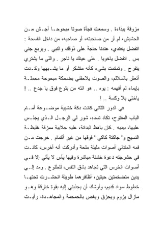 ‫ﻤﺯﻭﻗﺔ ﺒﺒﺫﺍﺀﺓ . ﻭﺴﻤﻌﺕ ﻓﺠﺄﺓ ﺼﻭﺘﺎ ﻤﺒﺤﻭ ‪‬ـﺎ ﺃﺠـﺵ ﻤـﻥ‬
           ‫ﺤ‬       ‫ﹰ‬
‫ﺍﻟﺤﺸﻴﺵ، ﻟﻡ ﺃﺭ ﻤﻥ ﺼﺎﺤﺒﺘﻪ، ﺃﻭ ﺼﺎﺤﺒﻪ، ﻤﻥ ﺩﺍﺨل ﺍﻟﻔﺴﺤﺔ :‬
‫ﺍﺘﻔﻀل ﻴﺎﻓﻨﺩﻱ، ﻋﻨﺩﻨﺎ ﺤﺎﺠﺔ ﻋﻠﻰ ﺫﻭﻗﻙ ﻭﺍﻟﻨﺒﻲ . ﻭﺒﺭﺒﻊ ﺠﻨﻲ‬
‫ﺒﺱ . ﺍﺘﻔﻀل ﻴﺎﺨﻭﻴﺎ . ﻋﻠﻰ ﻋﻴﻨﻙ ﻴﺎ ﺘﺎﺠﺭ . ﻭﺍﻟﻠﻰ ﻤﺎ ﻴﺸﺘﺭﻱ‬
‫ﻴﺘﻔﺭﺝ . ﻭﺘﻤﺘﻤﺕ ﺒﺸﻲﺀ ﻜﺄﻨﻪ ﻤﺘﺸﻜﺭ ﺃﻭ ﻤﺎ ﻴﺸـﺒﻬﻬﺎ ﻭﻜـﺩﺕ‬
‫ﺃﺘﻌﺜﺭ ﺒﺎﻟﺴﻼﻟﻡ، ﻭﺍﻟﺼﻭﺕ ﻴﻼﺤﻘﻨﻲ ﺒﻀﺤﻜﺔ ﻤﺒﺤﻭﺤﺔ ﻤﺤﻤﻠـﺔ‬
‫ﺒﺈﻴﻤﺎﺀ ﻟﻡ ﺃﻓﻬﻤﻪ : ﻴﻭﻩ .. ﻫﻭ ﺍﻨﺘﻪ ﻤﻥ ﺒﺘﻭﻉ ﻓﻭﻕ ﻴﺎ ﺠﺩﻉ .. !‬
                                    ‫ﻴﺎﺨﺘﻲ ﺒﻼ ﻭﻜﺴﺔ .. !‬
‫ﻓﻲ ﺍﻟﺩﻭﺭ ﺍﻟﺜﺎﻨﻲ ﻜﺎﻨﺕ ﺩﻜﺔ ﺨﺸﺒﻴﺔ ﻤﻭﻀـﻭﻋﺔ ﺃﻤـﺎﻡ‬
‫ﺍﻟﺒﺎﺏ ﺍﻟﻤﻔﺘﻭﺡ، ﺘﻜﺎﺩ ﺘﺴﺩﻩ، ﺸﻭﺭ ﻟﻲ ﺍﻟﺭﺠـل ﺍﻟـﺫﻱ ﻴﺠﻠـﺱ‬
                       ‫‪‬‬
‫ﻋﻠﻴﻬﺎ، ﺒﻴﺩﻴﻪ . ﻜﺎﻥ ﺒﺎﻫﻅ ﺍﻟﺒﺩﺍﻨﺔ، ﻋﻠﻴﻪ ﺠﻼﺒﻴﺔ ﻤﻤﺯﻗﺔ ﻏﻠﻴﻅـﺔ‬
‫ﺍﻟﻨﺴﻴﺞ ﻭ" ﺠﺎﻜﺘﺔ ﻜﺎﻜﻲ " ﻓﻭﻗﻬﺎ ﻤﻥ ﻏﻴﺭ ﺃﻜﻤﺎﻡ . ﺨﺭﺠﺕ ﻤـﻥ‬
‫ﻓﻤﻪ ﺍﻟﻤﺘﺩﻟﻲ ﺃﺼﻭﺍﺕ ﻤﻠﻴﺌﺔ ﻤﻠﺤﺔ ﻭﺃﺩﺭﻜﺕ ﺃﻨﻪ ﺃﺨﺭﺱ، ﻜﺎﻨـﺕ‬
‫ﻓﻲ ﺤﺸﺭﺠﺘﻪ ﺩﻋﻭﺓ ﺨﺸﻨﺔ ﻤﺒﺎﺸﺭﺓ ﻭﻓﻴﻬﺎ ﻴﺄﺱ ﻻ ﻴﺄﺘﻲ ﺇﻻ ﻓـﻲ‬
‫ﺃﺼﻭﺍﺕ ﺍﻟﺨﺭﺱ ﺍﻟﺘﻲ ﺘﺠﺎﻫﺩ ﺒﺸﻕ ﺍﻟﻨﻔﺱ، ﻟﻠﻁﻠﻭﻉ . ﻭﻤﺩ ﺇﻟـﻲ‬
‫‪‬‬    ‫‪‬‬
‫ﻴﺩﻴﻥ ﻤﺘﻀﺨﻤﺘﻴﻥ ﺤﻴﺘﻴﻥ، ﺃﻅﺎﻓﺭﻫﻤﺎ ﻁﻭﻴﻠﺔ ﺍﻨﺤﺸـﺭﺕ ﺘﺤﺘﻬـﺎ‬
‫ﺨﻁﻭﻁ ﺴﻭﺍﺩ ﻗﺩﻴﻡ، ﻭﺃﻭﺸﻙ ﺃﻥ ﻴﺠﺫﺒﻨﻲ ﺇﻟﻴﻪ ﺒﻘﻭﺓ ﺨﺎﺭﻗﺔ ﻭﻫـﻭ‬
‫ﻤﺎﺯﺍل ﻴﺯﻭﻡ ﻭﻴﺤﺯﻕ ﻭﻴﻐﺹ ﺒﺎﻟﺤﻤﺤﻤﺔ ﻭﺍﻟﻤﺠﺎﻫـﺩﺓ، ﺭﺃﻴـﺕ‬
 