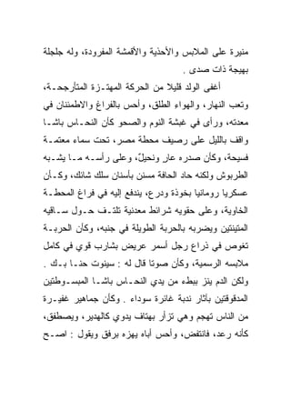 ‫ﻤﻨﻴﺭﺓ ﻋﻠﻰ ﺍﻟﻤﻼﺒﺱ ﻭﺍﻷﺤﺫﻴﺔ ﻭﺍﻷﻗﻤﺸﺔ ﺍﻟﻤﻔﺭﻭﺩﺓ، ﻭﻟﻪ ﺠﻠﺠﻠﺔ‬
                                    ‫ﺒﻬﻴﺠﺔ ﺫﺍﺕ ﺼﺩﻯ .‬
‫ﺃﻏﻔﻰ ﺍﻟﻭﻟﺩ ﻗﻠﻴﻼ ﻤﻥ ﺍﻟﺤﺭﻜﺔ ﺍﻟﻤﻬﺘـﺯﺓ ﺍﻟﻤﺘﺄﺭﺠﺤـﺔ،‬
                               ‫ﹰ‬
‫ﻭﺘﻌﺏ ﺍﻟﻨﻬﺎﺭ، ﻭﺍﻟﻬﻭﺍﺀ ﺍﻟﻁﻠﻕ، ﻭﺃﺤﺱ ﺒﺎﻟﻔﺭﺍﻍ ﻭﺍﻻﻁﻤﺌﻨﺎﻥ ﻓﻲ‬
                     ‫‪‬‬           ‫ِ‬
‫ﻤﻌﺩﺘﻪ، ﻭﺭﺃﻯ ﻓﻲ ﻏﺒﺸﺔ ﺍﻟﻨﻭﻡ ﻭﺍﻟﺼﺤﻭ ﻜﺄﻥ ﺍﻟﻨﺤـﺎﺱ ﺒﺎﺸـﺎ‬
‫ﻭﺍﻗﻑ ﺒﺎﻟﻠﻴل ﻋﻠﻰ ﺭﺼﻴﻑ ﻤﺤﻁﺔ ﻤﺼﺭ، ﺘﺤﺕ ﺴﻤﺎﺀ ﻤﻌﺘﻤـﺔ‬
‫ﻓﺴﻴﺤﺔ، ﻭﻜﺄﻥ ﺼﺩﺭﻩ ﻋﺎﺭ ﻭﻨﺤﻴل، ﻭﻋﻠﻰ ﺭﺃﺴـﻪ ﻤـﺎ ﻴﺸـﺒﻪ‬
                      ‫ٌ‬     ‫‪ٍ ‬‬
‫ﺍﻟﻁﺭﺒﻭﺵ ﻭﻟﻜﻨﻪ ﺤﺎﺩ ﺍﻟﺤﺎﻓﺔ ﻤﺴﻨﻥ ﺒﺄﺴﻨﺎﻥ ﺴﻠﻙ ﺸﺎﺌﻙ، ﻭﻜـﺄﻥ‬
‫ﻋﺴﻜﺭﻴﺎ ﺭﻭﻤﺎﻨﻴﺎ ﺒﺨﻭﺫﺓ ﻭﺩﺭﻉ، ﻴﻨﺩﻓﻊ ﺇﻟﻴﻪ ﻓﻲ ﻓﺭﺍﻍ ﺍﻟﻤﺤﻁـﺔ‬
                                        ‫‪‬‬       ‫‪‬‬
‫ﺍﻟﺨﺎﻭﻴﺔ، ﻭﻋﻠﻰ ﺤﻘﻭﻴﻪ ﺸﺭﺍﺌﻁ ﻤﻌﺩﻨﻴﺔ ﺘﻠﺘـﻑ ﺤـﻭل ﺴـﺎﻗﻴﻪ‬
‫ﺍﻟﻤﺘﻴﻨﺘﻴﻥ ﻭﻴﻀﺭﺒﻪ ﺒﺎﻟﺤﺭﺒﺔ ﺍﻟﻁﻭﻴﻠﺔ ﻓﻲ ﺠﻨﺒﻪ، ﻭﻜﺄﻥ ﺍﻟﺤﺭﺒـﺔ‬
‫ﺘﻐﻭﺹ ﻓﻲ ﺫﺭﺍﻉ ﺭﺠل ﺃﺴﻤﺭ ﻋﺭﻴﺽ ﺒﺸﺎﺭﺏ ﻗﻭﻱ ﻓﻲ ﻜﺎﻤل‬
‫ﻤﻼﺒﺴﻪ ﺍﻟﺭﺴﻤﻴﺔ، ﻭﻜﺄﻥ ﺼﻭﺘﺎ ﻗﺎل ﻟﻪ : ﺴﻴﻨﻭﺕ ﺤﻨـﺎ ﺒـﻙ .‬
                           ‫ﹰ‬
‫ﻭﻟﻜﻥ ﺍﻟﺩﻡ ﻴﻨﺯ ﺒﺒﻁﺀ ﻤﻥ ﻴﺩﻱ ﺍﻟﻨﺤـﺎﺱ ﺒﺎﺸـﺎ ﺍﻟﻤﺒﺴـﻭﻁﺘﻴﻥ‬
‫ﺍﻟﻤﺩﻗﻭﻗﺘﻴﻥ ﺒﺂﺜﺎﺭ ﻨﺩﺒﺔ ﻏﺎﺌﺭﺓ ﺴﻭﺩﺍﺀ . ﻭﻜﺄﻥ ﺠﻤﺎﻫﻴﺭ ﻏﻔﻴـﺭﺓ‬
‫ﻤﻥ ﺍﻟﻨﺎﺱ ﺘﻬﺠﻡ ﻭﻫﻲ ﺘﺯﺃﺭ ﺒﻬﺘﺎﻑ ﻴﺩﻭﻱ ﻜﺎﻟﻬﺩﻴﺭ، ﻭﻴﺼﻁﻔﻕ،‬
                  ‫‪ ‬‬
‫ﻜﺄﻨﻪ ﺭﻋﺩ، ﻓﺎﻨﺘﻔﺽ، ﻭﺃﺤﺱ ﺃﺒﺎﻩ ﻴﻬﺯﻩ ﺒﺭﻓﻕ ﻭﻴﻘﻭل : ﺍﺼـﺢ‬
‫‪‬‬
 