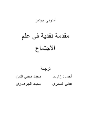 ‫ﺃﻨﺘﻭﻨﻰ ﺠﻴﺩﻨﺯ‬


   ‫ﻤﻘﺩﻤﺔ ﻨﻘﺩﻴﺔ ﻓﻰ ﻋﻠﻡ‬
           ‫ﺍﻻﺠﺘﻤﺎﻉ‬

              ‫ﺘﺭﺠﻤﺔ‬
‫ﻤﺤﻤﺩ ﻤﺤﻴﻰ ﺍﻟﺩﻴﻥ‬       ‫ﺃﺤﻤـﺩ ﺯﺍﻴـﺩ‬
‫ﻤﺤﻤﺩ ﺍﻟﺠﻭﻫـﺭﻯ‬         ‫ﻋﺩﻟﻰ ﺍﻟﺴﻤﺭﻯ‬
 