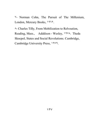 ٧- Norman Cohn, The Pursuit of The Millenium,
London, Mercury Books, ١٩٦٢.

٨- Charles Tilly, From Mobilization to Relvoution,
Reading, Mass.,   Adddison - Wesley, ١٩٧٨. Theda
Skocpol, States and Social Revolutions. Cambridge,
Cambridge University Press, ١٩٧٩.




                         ١٣٧
 