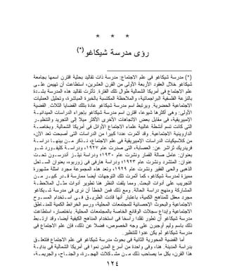 ‫* * *‬
                      ‫)*(‬
                            ‫ﺭﺅﻯ ﻤﺩﺭﺴﺔ ﺸﻴﻜﺎﻏﻭ‬

‫)*( ﻤﺩﺭﺴﺔ ﺸﻴﻜﺎﻏﻭ ﻓﻰ ﻋﻠﻡ ﺍﻻﺠﺘﻤﺎﻉ: ﻤﺩﺭﺴﺔ ﺫﺍﺕ ﺘﻘﺎﻟﻴﺩ ﺒﺤﺜﻴﺔ ﺍﻗﺘﺭﻥ ﺍﺴﻤﻬﺎ ﺒﺠﺎﻤﻌﺔ‬
‫ﺸﻴﻜﺎﻏﻭ ﺨﻼل ﺍﻟﻌﻘﻭﺩ ﺍﻷﺭﺒﻌﺔ ﺍﻷﻭﻟﻰ ﻤﻥ ﺍﻟﻘﺭﻥ ﺍﻟﻌﺸﺭﻴﻥ، ﺍﺴﺘﻁﺎﻋﺕ ﺃﻥ ﺘﻬﻴﻤﻥ ﻋﻠـﻰ‬
‫ﻋﻠﻡ ﺍﻻﺠﺘﻤﺎﻉ ﻓﻰ ﺃﻤﺭﻴﻜﺎ ﺍﻟﺸﻤﺎﻟﻴﺔ ﻁﻭﺍل ﺘﻠﻙ ﺍﻟﻔﺘﺭﺓ. ﺘﺄﺜﺭﺕ ﺘﻘﺎﻟﻴﺩ ﻫﺫﻩ ﺍﻟﻤﺩﺭﺴﺔ ﺒﺸـﺩﺓ‬
‫ﺒﺎﻟﻨﺯﻋﺔ ﺍﻟﻔﻠﺴﻔﻴﺔ ﺍﻟﺒﺭﺍﺠﻤﺎﺘﻴﺔ، ﻭﺍﻟﻤﻼﺤﻅﺔ ﺍﻟﻤﻜﺘﺴﺒﺔ ﺒﺎﻟﺨﺒﺭﺓ ﺍﻟﻤﺒﺎﺸﺭﺓ، ﻭﺘﺤﻠﻴل ﺍﻟﻌﻤﻠﻴﺎﺕ‬
‫ﺍﻻﺠﺘﻤﺎﻋﻴﺔ ﺍﻟﺤﻀﺭﻴﺔ. ﻭﻴﺭﺘﺒﻁ ﺍﺴﻡ ﻤﺩﺭﺴﺔ ﺸﻴﻜﺎﻏﻭ ﻋﺎﺩﺓ ﺒﺘﻠﻙ ﺍﻟﻘﻀﺎﻴﺎ ﺍﻟﺜﻼﺙ. ﺍﻟﻘﻀﻴﺔ‬
‫ﺍﻷﻭﻟﻰ: ﻭﻫﻰ ﺃﻜﺜﺭﻫﺎ ﺸﻴﻭﻋﹰ، ﺍﻗﺘﺭﻥ ﺍﺴﻡ ﻤﺩﺭﺴﺔ ﺸﻴﻜﺎﻏﻭ ﺒﺈﺠﺭﺍﺀ ﺍﻟﺩﺭﺍﺴﺎﺕ ﺍﻟﻤﻴﺩﺍﻨﻴـﺔ‬
                                                        ‫ﺎ‬
‫ﺍﻹﻤﺒﻴﺭﻴﻘﻴﺔ، ﻓﻰ ﻤﻘﺎﺒل ﺒﻌﺽ ﺍﻻﺘﺠﺎﻫﺎﺕ ﺍﻷﺨﺭﻯ ﺍﻷﻜﺜﺭ ﻤﻴﻼ ﺇﻟﻰ ﺍﻟﺘﺠﺭﻴﺩ ﻭﺍﻟﺘﻨﻅﻴـﺭ‬
                       ‫ﹰ‬
‫ﺍﻟﺘﻰ ﻜﺎﻨﺕ ﺘﺴﻡ ﺃﻨﺸﻁﺔ ﻏﺎﻟﺒﻴﺔ ﻋﻠﻤﺎﺀ ﺍﻻﺠﺘﻤﺎﻉ ﺍﻷﻭﺍﺌل ﻓﻰ ﺃﻤﺭﻴﻜﺎ ﺍﻟﺸﻤﺎﻟﻴﺔ. ﻭﺒﺨﺎﺼـﺔ‬
‫ﺍﻟﺩﺍﺭﻭﻴﻨﻴﺔ ﺍﻻﺠﺘﻤﺎﻋﻴﺔ. ﻭﻗﺩ ﺃﺜﻤﺭﺕ ﻋﺩﺩﺍ ﻜﺒﻴﺭﺍ ﻤﻥ ﺍﻟﺩﺭﺍﺴﺎﺕ ﺍﻟﺘﻰ ﺃﺼﺒﺤﺕ ﺘﻌﺩ ﺍﻵﻥ،‬
                                     ‫ﹰ‬     ‫ﹰ‬
‫ﻤﻥ ﻜﻼﺴﻴﻜﻴﺎﺕ ﺍﻟﺩﺭﺍﺴﺎﺕ ﺍﻹﻤﺒﻴﺭﻴﻘﻴﺔ ﻓﻰ ﻋﻠﻡ ﺍﻻﺠﺘﻤﺎﻉ، ﻨـﺫﻜﺭ ﻤـﻥ ﺒﻴﻨﻬـﺎ ﺩﺭﺍﺴـﺔ‬
‫ﻓﺭﻴﺩﺭﻴﻙ ﺜﺭﺍﺸﺭ ﻋﻥ: ﺍﻟﻌﺼﺎﺒﺔ، ﺍﻟﺘﻰ ﺼﺩﺭﺕ ﻋﺎﻡ ٧٢٩١، ﻭﺩﺭﺍﺴـﺔ ﻜﻠﻴﻔـﻭﺭﺩ ﺸـﻭ‬
‫ﺒﻌﻨﻭﺍﻥ: ﻋﺎﻤل ﺼﺎﻟﺔ ﺍﻟﻘﻤﺎﺭ ﻭﻨﺸﺭﺕ ﻋﺎﻡ ٠٣٩١؛ ﻭﺩﺭﺍﺴﺔ ﻨﻴﻠـﺯ ﺃﻨﺩﺭﺴـﻭﻥ ﺘﺤـﺕ‬
‫ﻋﻨﻭﺍﻥ: ﺍﻟﻤﺘﺸﺭﺩ ﻭﻨﺸﺭﺕ ﻋﺎﻡ ٣٢٩١؛ ﻭﺩﺭﺍﺴﺔ ﻫﺎﺭﻓﻰ ﻓﻰ ﺯﻭﺭﺒﻭﻩ، ﺒﻌﻨﻭﺍﻥ ﺍﻟﺴـﺎﺤل‬
‫ﺍﻟﺫﻫﺒﻰ ﻭﺍﻟﺤﻰ ﺍﻟﻔﻘﻴﺭ ﻭﻨﺸﺭﺕ ﻋﺎﻡ ٩٢٩١، ﻭﺘﻌﺩ ﻫﺫﻩ ﺍﻟﻤﺠﻤﻭﻋﺔ ﻤﺠﺭﺩ ﺍﻤﺜﻠﺔ ﻤﺸﻬﻭﺭﺓ‬
‫ﻤﻤﻴﺯﺓ ﻟﻤﺩﺭﺴﺔ ﺸﻴﻜﺎﻏﻭ، ﻜﻤﺎ ﺃﺜﻤﺭﺕ ﺘﻠﻙ ﺍﻟﺘﻭﺠﻬﺎﺕ ﺃﻴﻀﹰ ﻤﻤﺎﺭﺴﺔ ﻗـﺩﺭ ﻜﺒﻴـﺭ ﻤـﻥ‬
                           ‫ﺎ‬
‫ﺍﻟﺘﺠﺭﻴﺏ ﻋﻠﻰ ﺃﺩﻭﺍﺕ ﺍﻟﺒﺤﺙ. ﻭﻤﻤﺎ ﻴﻠﻔﺕ ﺍﻟﻨﻅﺭ ﻫﻨﺎ ﺘﻁﻭﻴﺭ ﺃﺩﻭﺍﺕ ﻤﺜـل ﺍﻟﻤﻼﺤﻅـﺔ‬
‫ﺍﻟﻤﺸﺎﺭﻜﺔ ﻭﻤﻨﻬﺞ ﺩﺭﺍﺴﺔ ﺍﻟﺤﺎﻟﺔ. ﻭﻤﻊ ﺫﻟﻙ ﻓﻤﻥ ﺍﻟﺨﻁﺄ ﺃﻥ ﻨﺭﻯ ﻓﻰ ﻤﺩﺭﺴﺔ ﺸـﻴﻜﺎﻏﻭ‬
‫ﻤﺠﺭﺩ ﻤﻌﻘل ﻟﻠﻤﻨﺎﻫﺞ ﺍﻟﻜﻤﻴﺔ، ﺒﺎﻋﺘﺒﺎﺭ ﺃﻨﻬﺎ ﻗﺎﺩﺕ ﺍﻟﻁﺭﻴـﻕ ﻓـﻰ ﺍﺴـﺘﺨﺩﺍﻡ ﺍﻟﻤﺴـﻭﺡ‬
‫ﺍﻻﺠﺘﻤﺎﻋﻴﺔ ﻭﺍﻟﺒﺤﻭﺙ ﺍﻹﺤﺼﺎﺌﻴﺔ ﻟﻠﻤﺠﺘﻤﻌﺎﺕ ﺍﻟﻤﺤﻠﻴﺔ، ﻭﺭﺴﻡ ﺍﻟﺨﺭﺍﺌﻁ ﺍﻟﻜﻤﻴﺔ ﻟﻠﻤﻨـﺎﻁﻕ‬
‫ﺍﻻﺠﺘﻤﺎﻋﻴﺔ ﻭﺇﺒﺩﺍﻉ ﺴﺠﻼﺕ ﺍﻟﻭﻗﺎﺌﻊ ﺍﻟﺨﺎﺼﺔ ﺒﺎﻟﻤﺠﺘﻤﻌﺎﺕ ﺍﻟﻤﺤﻠﻴﺔ. ﺒﺎﺨﺘﺼﺎﺭ، ﺍﺴﺘﻁﺎﻋﺕ‬
‫ﻤﺩﺭﺴﺔ ﺸﻴﻜﺎﻏﻭ ﺃﻥ ﺘﻁﻭﺭ ﺘﻘﻠﺩﺍ ﺭﺍﺴﺨﺎ ﻓﻰ ﺍﺴﺘﺨﺩﺍﻡ ﺍﻟﻤﻨﺎﻫﺞ ﺍﻟﻜﻴﻔﻴﺔ ﺃﻴﻀﹰ، ﻭﻗﺩ ﺍﺭﺘـﺒﻁ‬
             ‫ﺎ‬                               ‫ﹰ‬      ‫ﹰ‬
‫ﺫﻟﻙ ﺒﺎﺴﻡ ﻭﻟﻴﻡ ﺃﻭﺠﺒﺭﻥ ﻋﻠﻰ ﻭﺠﻪ ﺍﻟﺨﺼﻭﺹ، ﻓﻀﻼ ﻋﻥ ﺫﻟﻙ، ﻓﺈﻥ ﻋﻠﻡ ﺍﻻﺠﺘﻤﺎﻉ ﻓﻰ‬
                               ‫ﹰ‬
                                             ‫ﻤﺩﺭﺴﺔ ﺸﻴﻜﺎﻏﻭ ﻟﻡ ﻴﻜﻥ ﻋﺩﻭﺍ ﻟﻠﺘﻨﻅﻴﺭ.‬
                                                      ‫ﹰ‬
‫ﺃﻤﺎ ﺍﻟﻘﻀﻴﺔ ﺍﻟﻤﺤﻭﺭﻴﺔ ﺍﻟﺜﺎﻨﻴﺔ ﻓﻰ ﺒﺤﻭﺙ ﻤﺩﺭﺴﺔ ﺸﻴﻜﺎﻏﻭ ﻓﻰ ﻋﻠﻡ ﺍﻻﺠﺘﻤﺎﻉ ﻓﺘﺘﻌﻠـﻕ‬
‫ﺒﺩﺭﺍﺴﺔ ﺍﻟﻤﺩﻴﻨﺔ. ﻫﻨﺎ، ﻭﻓﻰ ﻭﺍﺤﺩﺓ ﻤﻥ ﺃﺴﺭﻉ ﺍﻟﻤﺩﻥ ﻨﻤﻭﺍ ﻓﻰ ﺃﻤﺭﻴﻜﺎ ﺍﻟﺸﻤﺎﻟﻴﺔ ﻓﻰ ﺒﺩﺍﻴـﺔ‬
                             ‫ﹰ‬
‫ﻫﺫﺍ ﺍﻟﻘﺭﻥ، ﺒﻜل ﻤﺎ ﻴﺼﺎﺤﺏ ﺫﻟﻙ ﻤـﻥ ﻤﺸـﻜﻼﺕ ﺍﻟﻬﺠـﺭﺓ، ﻭﺍﻟﺠﻨـﺎﺡ، ﻭﺍﻟﺠﺭﻴﻤـﺔ،‬
                                     ‫٤٢١‬
 