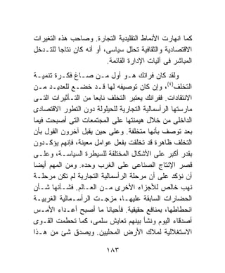 ‫ﻜﻤﺎ ﺍﻨﻬﺎﺭﺕ ﺍﻷﻨﻤﺎﻁ ﺍﻟﺘﻘﻠﻴﺩﻴﺔ ﺍﻟﺘﺠﺎﺭﺓ. ﻭﺼﺎﺤﺏ ﻫﺫﻩ ﺍﻟﺘﻐﻴﺭﺍﺕ‬
‫ﺍﻻﻗﺘﺼﺎﺩﻴﺔ ﻭﺍﻟﺜﻘﺎﻓﻴﺔ ﺘﺤﻠل ﺴﻴﺎﺴﻰ، ﺃﻭ ﺃﻨﻪ ﻜﺎﻥ ﻨﺘﺎﺠﺎ ﻟﻠﺘـﺩﺨل‬
                          ‫ﺍﻟﻤﺒﺎﺸﺭ ﻓﻰ ﺁﻟﻴﺎﺕ ﺍﻹﺩﺍﺭﺓ ﺍﻟﻘﺎﺌﻤﺔ.‬
‫ﻭﻟﻘﺩ ﻜﺎﻥ ﻓﺭﺍﻨﻙ ﻫـﻭ ﺃﻭل ﻤـﻥ ﺼـﺎﻍ ﻓﻜـﺭﺓ ﺘﻨﻤﻴـﺔ‬
‫ﺍﻟﺘﺨﻠﻑ)٤(، ﻭﺇﻥ ﻜﺎﻥ ﺘﻭﺼﻴﻔﻪ ﻟﻬﺎ ﻗـﺩ ﺨﻀـﻊ ﻟﻠﻌﺩﻴـﺩ ﻤـﻥ‬
‫ﺍﻻﻨﺘﻘﺎﺩﺍﺕ. ﻓﻔﺭﺍﻨﻙ ﻴﻌﺘﺒﺭ ﺍﻟﺘﺨﻠﻑ ﻨﺎﺒﻌﺎ ﻤﻥ ﺍﻟﺘـﺄﺜﻴﺭﺍﺕ ﺍﻟﺘـﻰ‬
‫ﻤﺎﺭﺴﺘﻬﺎ ﺍﻟﺭﺃﺴﻤﺎﻟﻴﺔ ﺍﻟﺘﺠﺎﺭﻴﺔ ﻟﻠﺤﻴﻠﻭﻟﺔ ﺩﻭﻥ ﺍﻟﺘﻁﻭﺭ ﺍﻻﻗﺘﺼﺎﺩﻯ‬
‫ﺍﻟﺩﺍﺨﻠﻰ ﻤﻥ ﺨﻼل ﻫﻴﻤﻨﺘﻬﺎ ﻋﻠﻰ ﺍﻟﻤﺠﺘﻤﻌﺎﺕ ﺍﻟﺘﻰ ﺃﺼﺒﺤﺕ ﻓﻴﻤﺎ‬
‫ﺒﻌﺩ ﺘﻭﺼﻑ ﺒﺄﻨﻬﺎ ﻤﺘﺨﻠﻔﺔ. ﻭﻋﻠﻰ ﺤﻴﻥ ﻴﻘﺒل ﺁﺨﺭﻭﻥ ﺍﻟﻘﻭل ﺒﺄﻥ‬
‫ﺍﻟﺘﺨﻠﻑ ﻅﺎﻫﺭﺓ ﻗﺩ ﺘﺨﻠﻘﺕ ﺒﻔﻌل ﻋﻭﺍﻤل ﻤﻌﻴﻨﺔ، ﻓﺈﻨﻬﻡ ﻴﺅﻜـﺩﻭﻥ‬
‫ﺒﻘﺩﺭ ﺃﻜﺒﺭ ﻋﻠﻰ ﺍﻷﺸﻜﺎل ﺍﻟﻤﺨﺘﻠﻔﺔ ﻟﻠﺴﻴﻁﺭﺓ ﺍﻟﺴﻴﺎﺴـﺔ، ﻭﻋﻠـﻰ‬
‫ﻗﺼﺭ ﺍﻹﻨﺘﺎﺝ ﺍﻟﺼﻨﺎﻋﻰ ﻋﻠﻰ ﺍﻟﻐﺭﺏ ﻭﺤﺩﻩ. ﻭﻤﻥ ﺍﻟﻤﻬﻡ ﺃﻴﻀﺎ‬
‫ﺃﻥ ﻨﺅﻜﺩ ﻋﻠﻰ ﺃﻥ ﻤﺭﺤﻠﺔ ﺍﻟﺭﺃﺴﻤﺎﻟﻴﺔ ﺍﻟﺘﺠﺎﺭﻴﺔ ﻟﻡ ﺘﻜﻥ ﻤﺭﺤﻠـﺔ‬
‫ﻨﻬﺏ ﺨﺎﻟﺹ ﻟﻸﺠﺯﺍﺀ ﺍﻷﺨﺭﻯ ﻤـﻥ ﺍﻟﻌـﺎﻟﻡ. ﻓﺸـﺄﻨﻬﺎ ﺸـﺄﻥ‬
‫ﺍﻟﺤﻀﺎﺭﺍﺕ ﺍﻟﺴﺎﺒﻘﺔ ﻋﻠﻴﻬـﺎ، ﻤﺯﺠـﺕ ﺍﻟﺭﺃﺴـﻤﺎﻟﻴﺔ ﺍﻟﻐﺭﺒﻴـﺔ‬
‫ﺍﻨﺤﻁﺎﻁﻬﺎ، ﺒﻤﻨﺎﻓﻊ ﺤﻘﻴﻘﻴﺔ. ﻓﺄﺤﻴﺎﻨﺎ ﻤﺎ ﺃﺼﺒﺢ ﺃﻋـﺩﺍﺀ ﺍﻷﻤـﺱ‬
‫ﺃﺼﺩﻗﺎﺀ ﺍﻟﻴﻭﻡ ﻭﻨﺸﺄ ﺒﻴﻨﻬﻡ ﺘﻌﺎﻴﺵ ﺴﻠﻤﻰ، ﻜﻤﺎ ﺘﺤﻁﻤﺕ ﺍﻟﻘـﻭﻯ‬
‫ﺍﻻﺴﺘﻐﻼﻟﻴﺔ ﻟﻤﻼﻙ ﺍﻷﺭﺽ ﺍﻟﻤﺤﻠﻴﻴﻥ. ﻭﻴﺼﺩﻕ ﺸﺊ ﻤﻥ ﻫـﺫﺍ‬

                          ‫٣٨١‬
 