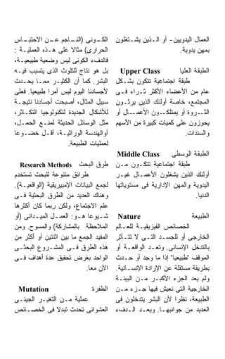 ‫ـﺎﺱ‬ ‫ـﻭﻨﻰ ) ـﺎﺠﻡ ـﻥ ﺍﻻﺤﺘﺒـ‬
              ‫ﻋـ‬      ‫ﺍﻟﻨـ‬      ‫ﺍﻟﻜـ‬    ‫ﺍﻟﻌﻤﺎل ﺍﻟﻴﺩﻭﻴﻴﻥ- ﺃﻭ ﺍﻟـﺫﻴﻥ ﻴﺸـﺘﻐﻠﻭﻥ‬
‫ﺍﻟﺤﺭﺍﺭﻯ( ﻤﺜﺎﻻ ﻋﻠﻰ ﻫـﺫﻩ ﺍﻟﻌﻤﻠﻴـﺔ :‬                             ‫ﺒﻤﻬﻥ ﻴﺩﻭﻴﺔ.‬
‫ﻓﺎﻟﺩﻑﺀ ﺍﻟﻜﻭﻨﻰ ﻟﻴﺱ ﻭﻀﻌﻴﺔ ﻁﺒﻴﻌﻴـﺔ،‬
‫ﺒل ﻫﻭ ﻨﺘﺎﺝ ﻟﻠﺘﻠﻭﺙ ﺍﻟﺫﻯ ﻴﺘﺴﺒﺏ ﻓﻴـﻪ‬         ‫‪Upper Class‬‬          ‫ﺍﻟﻁﺒﻘﺔ ﺍﻟﻌﻠﻴﺎ‬
‫ﺍﻟﺒﺸﺭ. ﻜﻤﺎ ﺃﻥ ﺍﻟﻜﺜﻴـﺭ ﻤﻤـﺎ ﻴﺤـﺩﺙ‬        ‫ﻁﺒﻘﺔ ﺍﺠﺘﻤﺎﻋﻴﺔ ﺘﺘﻜﻭﻥ ﺒﺸـﻜل‬
‫ﻷﺠﺴﺎﺩﻨﺎ ﺍﻟﻴﻭﻡ ﻟﻴﺱ ﺃﻤﺭﺍ ﻁﺒﻴﻌﻴﺎ. ﻓﻌﻠﻰ‬
      ‫ﹰ‬                                 ‫ﻋﺎﻡ ﻤﻥ ﺍﻷﻋﻀﺎﺀ ﺍﻷﻜﺜﺭ ﺜـﺭﺍﺀ ﻓـﻰ‬
‫ﺴﺒﻴل ﺍﻟﻤﺜﺎل، ﺃﺼﺒﺤﺕ ﺃﺠﺴﺎﺩﻨﺎ ﻨﺘﻴﺠـﺔ‬       ‫ﺍﻟﻤﺠﺘﻤﻊ، ﺨﺎﺼﺔ ﺃﻭﻟﺌﻙ ﺍﻟﺫﻴﻥ ﻴﺭﺜـﻭﻥ‬
‫ﻟﻸﺸﻜﺎل ﺍﻟﺠﺩﻴﺩﺓ ﻟﺘﻜﻨﻭﻟﻭﺠﻴﺎ ﺍﻟﺘﻜـﺎﺜﺭ،‬     ‫ـﺎل ﺃﻭ‬‫ـﻭﻥ ﺍﻷﻋﻤـ‬ ‫ـﺭﻭﺓ ﺃﻭ ﻴﻤﺘﻠﻜـ‬  ‫ﺍﻟﺜـ‬
‫ﻤﺜل ﺍﻟﻭﺴﺎﺌل ﺍﻟﺤﺩﻴﺜﺔ ﻟﻤﻨـﻊ ﺍﻟﺤﻤـل،‬       ‫ﻴﺤﻭﺯﻭﻥ ﻋﻠﻰ ﻜﻤﻴﺎﺕ ﻜﺒﻴﺭﺓ ﻤﻥ ﺍﻷﺴﻬﻡ‬
‫ﺃﻭﺍﻟﻬﻨﺩﺴﺔ ﺍﻟﻭﺭﺍﺜﻴـﺔ، ﺃﻗـل ﺨﻀـﻭﻋﺎ‬                                  ‫ﻭﺍﻟﺴﻨﺩﺍﺕ.‬
                     ‫ﻟﻌﻤﻠﻴﺎﺕ ﺍﻟﻁﺒﻴﻌﺔ.‬
                                         ‫‪Middle Class‬‬        ‫ﺍﻟﻁﺒﻘﺔ ﺍﻟﻭﺴﻁﻰ‬
  ‫‪Research Methods‬‬       ‫ﻁﺭﻕ ﺍﻟﺒﺤﺙ‬      ‫ﻁﺒﻘﺔ ﺍﺠﺘﻤﺎﻋﻴﺔ ﺘﺘﻜـﻭﻥ ﻤـﻥ‬
‫ﻁﺭﺍﺌﻕ ﻤﺘﻨﻭﻋﺔ ﻟﻠﺒﺤﺙ ﺘﺴﺘﺨﺩﻡ‬               ‫ﺃﻭﻟﺌﻙ ﺍﻟﺫﻴﻥ ﻴﺸﻐﻠﻭﻥ ﺍﻷﻋﻤـﺎل ﻏﻴـﺭ‬
‫ﻟﺠﻤﻊ ﺍﻟﺒﻴﺎﻨﺎﺕ ﺍﻹﻤﺒﻴﺭﻴﻘﻴﺔ )ﺍﻟﻭﺍﻗﻌﻴـﺔ(.‬   ‫ﺍﻟﻴﺩﻭﻴﺔ ﻭﺍﻟﻤﻬﻥ ﺍﻹﺩﺍﺭﻴﺔ ﻓﻰ ﻤﺴﺘﻭﻴﺎﺘﻬﺎ‬
‫ﻭﻫﻨﺎﻙ ﺍﻟﻌﺩﻴﺩ ﻤﻥ ﺍﻟﻁﺭﻕ ﺍﻟﺒﺤﺜﻴﺔ ﻓـﻰ‬                                    ‫ﺍﻟﺩﻨﻴﺎ.‬
‫ﻋﻠﻡ ﺍﻻﺠﺘﻤﺎﻉ، ﻭﻟﻜﻥ ﺭﺒﻤﺎ ﻜﺎﻥ ﺃﻜﺜﺭﻫﺎ‬
‫ﺸ ـﻴﻭﻋﺎ ﻫ ـﻭ: ﺍﻟﻌﻤ ـل ﺍﻟﻤﻴ ـﺩﺍﻨﻰ )ﺃﻭ‬
        ‫ـ‬       ‫ـ‬        ‫ـ ﹰ ـ‬           ‫‪Nature‬‬                     ‫ﺍﻟﻁﺒﻴﻌﺔ‬
‫ﺍﻟﻤﻼﺤﻅﺔ ﺒﺎﻟﻤﺸﺎﺭﻜﺔ( ﻭﺍﻟﻤﺴﻭﺡ. ﻭﻤﻥ‬         ‫ﺍﻟﺨﺼﺎﺌﺹ ﺍﻟﻔﻴﺯﻴﻘﻴـﺔ ﻟﻠﻌـﺎﻟﻡ‬
‫ﺍﻟﻤﻔﻴﺩ ﺍﻟﺠﻤﻊ ﻤﺎ ﺒﻴﻥ ﺍﺜﻨﺘﻴﻥ ﺃﻭ ﺃﻜﺜﺭ ﻤﻥ‬   ‫ﺍﻟﺨﺎﺭﺠﻰ ﺃﻭ ﻟﻠﺠﺴـﺩ ﺍﻟﺘـﻰ ﻻ ﺘﺘـﺄﺜﺭ‬
‫ﻫﺫﻩ ﺍﻟﻁﺭﻕ ﻓـﻰ ﺍﻟﻤﺸـﺭﻭﻉ ﺍﻟﺒﺤﺜـﻰ‬          ‫ﺒﺎﻟﺘﺩﺨل ﺍﻹﻨﺴﺎﻨﻰ. ﻭﺘﻌـﺩ ﺍﻟﻭﺍﻗﻌـﺔ ﺃﻭ‬
‫ﺍﻟﻭﺍﺤﺩ ﺒﻐﺭﺽ ﺘﺤﻘﻴﻕ ﻋﺩﺓ ﺃﻫﺩﺍﻑ ﻓـﻰ‬         ‫ﺍﻟﻤﻭﻗﻑ "ﻁﺒﻴﻌﻴﺎ" ﺇﺫﺍ ﻤﺎ ﻭﺠﺩ ﺃﻭ ﺤـﺩﺙ‬
                            ‫ﺍﻵﻥ ﻤﻌﺎ.‬
                             ‫ﹰ‬          ‫ﺒﻁﺭﻴﻘﺔ ﻤﺴﺘﻘﻠﺔ ﻋﻥ ﺍﻹﺭﺍﺩﺓ ﺍﻹﻨﺴـﺎﻨﻴﺔ.‬
                                        ‫ﻭﻟﻡ ﻴﻌﺩ ﺍﻟﺠﺯﺀ ﺍﻷﻜﺒـﺭ ﻤـﻥ ﺍﻟﺒﻴﺌـﺔ‬
 ‫‪Mutation‬‬                 ‫ﺍﻟﻁﻔﺭﺓ‬        ‫ﺍﻟﺨﺎﺭﺠﻴﺔ ﺍﻟﺘﻰ ﻨﻌﻴﺵ ﻓﻴﻬﺎ ﺠـﺯﺀ ﻤـﻥ‬
‫ﻋﻤﻠﻴﺔ ﻤـﻥ ﺍﻟﺘﻐﻴـﺭ ﺍﻟﺠﻴﻨـﻰ‬               ‫ﺍﻟﻁﺒﻴﻌﺔ، ﻨﻅﺭﺍ ﻷﻥ ﺍﻟﺒﺸﺭ ﻴﺘﺩﺨﻠﻭﻥ ﻓﻰ‬
‫ﺍﻟﻌﺸﻭﺍﺌﻰ ﺘﺤﺩﺙ ﺘﺒﺩﻻ ﻓﻰ ﺍﻟﺨﺼـﺎﺌﺹ‬          ‫ﺍﻟﻌﺩﻴﺩ ﻤﻥ ﺠﻭﺍﻨﺒﻬـﺎ. ﻭﻴﻌـﺩ ﺍﻟـﺩﻑﺀ‬
 