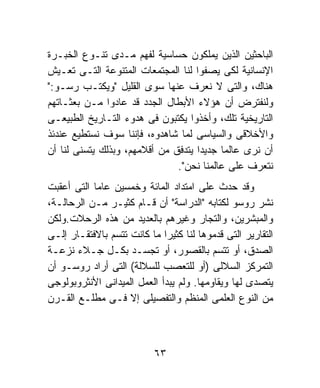 ‫ﺍﻟﺒﺎﺤﺜﻴﻥ ﺍﻟﺫﻴﻥ ﻴﻤﻠﻜﻭﻥ ﺤﺴﺎﺴﻴﺔ ﻟﻔﻬﻡ ﻤـﺩﻯ ﺘﻨـﻭﻉ ﺍﻟﺨﺒـﺭﺓ‬
‫ﺍﻹﻨﺴﺎﻨﻴﺔ ﻟﻜﻰ ﻴﺼﻔﻭﺍ ﻟﻨﺎ ﺍﻟﻤﺠﺘﻤﻌﺎﺕ ﺍﻟﻤﺘﻨﻭﻋﺔ ﺍﻟﺘـﻰ ﺘﻌـﻴﺵ‬
‫ﻫﻨﺎﻙ، ﻭﺍﻟﺘﻰ ﻻ ﻨﻌﺭﻑ ﻋﻨﻬﺎ ﺴﻭﻯ ﺍﻟﻘﻠﻴل "ﻭﻴﻜﺘـﺏ ﺭﺴـﻭ:"‬
‫ﻭﻟﻨﻔﺘﺭﺽ ﺃﻥ ﻫﺅﻻﺀ ﺍﻷﺒﻁﺎل ﺍﻟﺠﺩﺩ ﻗﺩ ﻋﺎﺩﻭﺍ ﻤـﻥ ﺒﻌﺜـﺎﺘﻬﻡ‬
‫ﺍﻟﺘﺎﺭﻴﺨﻴﺔ ﺘﻠﻙ، ﻭﺃﺨﺫﻭﺍ ﻴﻜﺘﺒﻭﻥ ﻓﻰ ﻫﺩﻭﺀ ﺍﻟﺘـﺎﺭﻴﺦ ﺍﻟﻁﺒﻴﻌـﻰ‬
‫ﻭﺍﻷﺨﻼﻗﻰ ﻭﺍﻟﺴﻴﺎﺴﻰ ﻟﻤﺎ ﺸﺎﻫﺩﻭﻩ، ﻓﺈﻨﻨﺎ ﺴﻭﻑ ﻨﺴﺘﻁﻴﻊ ﻋﻨﺩﺌﺫ‬
‫ﺃﻥ ﻨﺭﻯ ﻋﺎﻟﻤﺎ ﺠﺩﻴﺩﺍ ﻴﺘﺩﻓﻕ ﻤﻥ ﺃﻗﻼﻤﻬﻡ، ﻭﺒﺫﻟﻙ ﻴﺘﺴﻨﻰ ﻟﻨﺎ ﺃﻥ‬
                                    ‫ﹰ‬
                               ‫ﻨﺘﻌﺭﻑ ﻋﻠﻰ ﻋﺎﻟﻤﻨﺎ ﻨﺤﻥ".‬
‫ﻭﻗﺩ ﺤﺩﺙ ﻋﻠﻰ ﺍﻤﺘﺩﺍﺩ ﺍﻟﻤﺎﺌﺔ ﻭﺨﻤﺴﻴﻥ ﻋﺎﻤﺎ ﺍﻟﺘﻰ ﺃﻋﻘﺒﺕ‬
           ‫ﹰ‬
‫ﻨﺸﺭ ﺭﻭﺴﻭ ﻟﻜﺘﺎﺒﻪ "ﺍﻟﺩﺭﺍﺴﺔ" ﺃﻥ ﻗـﺎﻡ ﻜﺜﻴـﺭ ﻤـﻥ ﺍﻟﺭﺤﺎﻟـﺔ،‬
‫ﻭﺍﻟﻤﺒﺸﺭﻴﻥ، ﻭﺍﻟﺘﺠﺎﺭ ﻭﻏﻴﺭﻫﻡ ﺒﺎﻟﻌﺩﻴﺩ ﻤﻥ ﻫﺫﻩ ﺍﻟﺭﺤﻼﺕ.ﻭﻟﻜﻥ‬
‫ﺍﻟﺘﻘﺎﺭﻴﺭ ﺍﻟﺘﻰ ﻗﺩﻤﻭﻫﺎ ﻟﻨﺎ ﻜﺜﻴﺭﺍ ﻤﺎ ﻜﺎﻨﺕ ﺘﺘﺴﻡ ﺒﺎﻻﻓﺘﻘـﺎﺭ ﺇﻟـﻰ‬
                             ‫ﹰ‬
‫ﺍﻟﺼﺩﻕ، ﺃﻭ ﺘﺘﺴﻡ ﺒﺎﻟﻘﺼﻭﺭ، ﺃﻭ ﺘﺠﺴـﺩ ﺒﻜـل ﺠـﻼﺀ ﻨﺯﻋـﺔ‬
‫ﺍﻟﺘﻤﺭﻜﺯ ﺍﻟﺴﻼﻟﻰ )ﺃﻭ ﻟﻠﺘﻌﺼﺏ ﻟﻠﺴﻼﻟﺔ( ﺍﻟﺘﻰ ﺃﺭﺍﺩ ﺭﻭﺴـﻭ ﺃﻥ‬
‫ﻴﺘﺼﺩﻯ ﻟﻬﺎ ﻭﻴﻘﺎﻭﻤﻬﺎ. ﻭﻟﻡ ﻴﺒﺩﺃ ﺍﻟﻌﻤل ﺍﻟﻤﻴﺩﺍﻨﻰ ﺍﻷﻨﺜﺭﻭﺒﻭﻟﻭﺠﻰ‬
‫ﻤﻥ ﺍﻟﻨﻭﻉ ﺍﻟﻌﻠﻤﻰ ﺍﻟﻤﻨﻅﻡ ﻭﺍﻟﺘﻔﺼﻴﻠﻰ ﺇﻻ ﻓـﻰ ﻤﻁﻠـﻊ ﺍﻟﻘـﺭﻥ‬



                           ‫٣٦‬
 