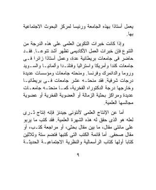 ‫ﻴﻌﻤل ﺃﺴﺘﺎﺫﺍ ﺒﻬﺫﻩ ﺍﻟﺠﺎﻤﻌﺔ ﻭﺭﺌﻴﺴﺎ ﻟﻤﺭﻜﺯ ﺍﻟﺒﺤﻭﺙ ﺍﻻﺠﺘﻤﺎﻋﻴﺔ‬
                       ‫ﹰ‬                   ‫ﹰ‬
                                                   ‫ﺒﻬﺎ.‬
‫ﻭﺇﺫﺍ ﻜﺎﻨﺕ ﺨﺒﺭﺍﺕ ﺍﻟﺘﻜﻭﻴﻥ ﺍﻟﻌﻠﻤﻰ ﻋﻠﻰ ﻫﺫﻩ ﺍﻟﺩﺭﺠﺔ ﻤﻥ‬
‫ﺍﻟﺘﻨﻭﻉ ﻓﺈﻥ ﺨﺒﺭﺍﺕ ﺍﻟﻌﻤل ﺍﻷﻜﺎﺩﻴﻤﻰ ﺘﻅﻬﺭ ﺃﺸﺩ ﺘﻨﻭﻋـﺎ. ﻓﻘـﺩ‬
       ‫ﹰ‬
‫ﺤﺎﻀﺭ ﻓﻰ ﺠﺎﻤﻌﺎﺕ ﺒﺭﻴﻁﺎﻨﻴﺔ ﻋﺩﺓ، ﻭﻋﻤل ﺃﺴﺘﺎﺫﺍ ﺯﺍﺌﺭﹰ ﻓـﻰ‬
     ‫ﺍ‬     ‫ﹰ‬
‫ﺠﺎﻤﻌﺎﺕ ﻜﻨﺩﺍ ﻭﺃﻤﺭﻴﻜﺎ ﻭﺍﺴﺘﺭﺍﻟﻴﺎ ﻭﻓﻨﻠﻨـﺩﺍ ﻭﺃﻟﻤﺎﻨﻴـﺎ ﻭﺍﻟﺴـﻭﻴﺩ‬
‫ﻭﺭﻭﻤﺎ ﻭﺍﻟﺩﺍﻨﻤﺭﻙ ﻭﻓﺭﻨﺴﺎ. ﻭﻤﻨﺤﺘﻪ ﺠﺎﻤﻌﺎﺕ ﻭﻤﺅﺴﺴﺎﺕ ﻋﺩﻴﺩﺓ‬
‫ﺩﺭﺠﺎﺕ ﺸﺭﻓﻴﺔ. ﻓﻘﺩ ﻤﻨﺤﺘـﻪ ﻋﺸﺭ ﺠﺎﻤﻌﺎﺕ ﻓـﻰ ﺒﺭﻴﻁﺎﻨﻴـﺎ‬
‫ﻭﺨﺎﺭﺠﻬﺎ ﺩﺭﺠﺔ ﺍﻟﺩﻜﺘﻭﺭﺍﻩ ﺍﻟﻔﺨﺭﻴﺔ، ﻜﻤـﺎ ﻤﻨﺤﺘـﻪ ﺠﺎﻤﻌـﺎﺕ‬
‫ﻋﺩﻴﺩﺓ ﻭﻤﺭﺍﻜﺯ ﺒﺤﺜﻴﺔ ﺍﻟﺯﻤﺎﻟﺔ ﺃﻭ ﺍﻟﻌﻀﻭﻴﺔ ﺍﻟﻔﺨﺭﻴﺔ ﺃﻭ ﻋﻀﻭﻴﺔ‬
                                          ‫ﻤﺠﺎﻟﺴﻬﺎ ﺍﻟﻌﻠﻤﻴﺔ.‬
‫ﺃﻤﺎ ﻋﻥ ﺍﻹﻨﺘﺎﺝ ﺍﻟﻌﻠﻤﻰ ﻷﻨﺘﻭﻨﻰ ﺠﻴﺩﻨﺯ ﻓﺈﻨﻪ ﺇﻨﺘﺎﺝ ﺜـﺭﻯ‬
‫ﻟﻌﻠﻪ ﻫﻭ ﺍﻟﺫﻯ ﺤﻘﻕ ﻟﻪ ﻫﺫﻩ ﺍﻟﺸﻬﺭﺓ ﺍﻟﻌﻠﻤﻴﺔ. ﻓﻘﺩ ﻜﺘﺏ ﻤﺎ ﻴﺭﺒﻭ‬
‫ﻋﻠﻰ ﻤﺎﺌﺘﻰ ﻤﻘﺎل، ﻤﺎ ﺒﻴﻥ ﻤﻘﺎل ﺒﺤﺜﻰ، ﺃﻭ ﻤﺭﺍﺠﻌﺔ ﻜﺘـﺏ، ﺃﻭ‬
‫ﻤﻘﺎل ﺼﺤﻔﻰ. ﺃﻤﺎ ﻗﺎﺌﻤﺔ ﺍﻟﻜﺘﺏ ﺍﻟﺘﻰ ﻜﺘﺒﻬﺎ ﻓﺘﻀﻡ ﺴﺘﺔ ﻭﺜﻼﺜﻴﻥ‬
‫ﻜﺘﺎﺒﺎ ﺃﻭﻟﻬﺎ ﻜﺘﺎﺏ ﺍﻟﺭﺃﺴﻤﺎﻟﻴﺔ ﻭﺍﻟﻨﻅﺭﻴﺔ ﺍﻻﺠﺘﻤﺎﻋﻴـﺔ ﺍﻟﺤﺩﻴﺜـﺔ‬
                                                   ‫ﹰ‬

                            ‫٩‬
 