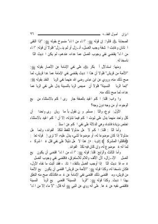 ‫٦٩‬                                                       ‫ﺍﳌﻴﺰﺍﻥ ﰲ ﺃﺻﻮﻝ ﺍﻟﻔﻘـﻪ‬
‫ﺍﻟﺼﺤﺎﺑﺔ ‪ ‬ﻗﺎﻟﻮﺍ: ﺇﻥ ﻗﻮﻟﻪ ‪" :‬ﺍﳌﺎﺀ ﻣﻦ ﺍﳌﺎﺀ" ﻣﻨﺴﻮﺥ ﺑﻘﻮﻟﻪ ‪" :‬ﺇﺫﺍ ﺍﻟﺘﻘﻰ‬
‫ﺍﳋﺘﺎﻧﺎﻥ ﻭﻏﺎﺑﺖ ﺍﳊﺸﻔﺔ ﻭﺟﺐ ﺍﻟﻐﺴﻞ، ﺃﻧـﺰﻝ ﺃﻭ ﻟﹶﻢ ﻳﻨـﺰﻝ" ﻓﻠﻮﻻ ﺃﻥ ﻗﻮﻟﻪ: "ﺍﳌﺎﺀ‬
‫ﻣﻦ ﺍﳌﺎﺀ" ﻳﻘﺘﻀﻲ ﻧﻔﻲ ﻭﺟﻮﺏ ﺍﻟﻐﺴﻞ ﻋﻤﺎ ﻋﺪﺍﻩ، ﻋﻨﺪﻫﻢ، ﻟﹶﻢ ﻳﻜﻦ ﺍﳊﺪﻳﺚ ﺍﻟﺜﺎﱐ‬
                                                                  ‫ﻧﺎﺳﺨ‪‬ﺎ ﻟﻪ.‬
‫ﻭﻣﻨﻬﺎ: ﺍﺳﺘﺪﻻﻝ ﺃﰊ ﺑﻜﺮ ‪ ‬ﻋﻠﻰ ﻧﻔﻲ ﺍﻹﻣﺎﻣﺔ ﻋﻦ ﺍﻷﻧﺼﺎﺭ ﺑﻘﻮﻟﻪ ‪:‬‬
‫"ﺍﻷﺋﻤﺔ ﻣﻦ ﻗﺮﻳﺶ" ﻓﻠﻮﻻ ﺃﻥ ﻫﺬﺍ ﺍﳊﺪﻳﺚ ﻳﻘﺘﻀﻲ ﻧﻔﻲ ﺍﻹﻣﺎﻣﺔ ﻋﻤﺎ ﻋﺪﺍ ﻗﺮﻳﺶ، ﹶﻟﻤ‪‬ﺎ‬
‫ﺻﺢ ﺫﻟﻚ ﻣﻨﻪ، ﻭﺭﻭﻱ ﻋﻦ ﺍﺑﻦ ﻋﺒﺎﺱ ﺭﺿﻲ ﺍﷲ ﻋﻨﻬﻤﺎ ﻧﻔﻲ ﺍﻟﺮﺑﺎ ﰲ ﺍﻟﻨﻘﺪ ﺑﻘﻮﻟﻪ ‪:‬‬
‫"ﺇ‪‬ﻤﺎ ﺍﻟﺮﺑﺎ ﰲ ﺍﻟﻨﺴﻴﺌﺔ" ﻓﻠﻮﻻ ﺃﻥ ﲣﺼﻴﺺ ﺍﻟﺮﺑﺎ ﺑﺎﻟﻨﺴﻴﺌﺔ ﻳﺪﻝ ﻋﻠﻰ ﻧﻔﻲ ﺍﻟﺮﺑﺎ ﻋﻤﺎ‬   ‫ﻧ‬
                                                      ‫ﻋﺪﺍﻩ، ﹶﻟﻤ‪‬ﺎ ﺻﺢ ﺫﻟﻚ ﻣﻨﻪ.‬
‫ﻭﺍﳉﻮﺍﺏ: ﻗﻠﻨﺎ: ﺍﳊﻜﻢ ﺍﳌﻘﻴﺪ ﺑﺎﻟﺼﻔﺔ ﺟﺎﺭ ﳎﺮﻯ ﺍﳊﻜﻢ ﺑﺎﻻﺳﺘﺜﻨﺎﺀ ﻣﻦ ﲨﻴﻊ‬
                                                 ‫ﺍﻟﻮﺟﻮﻩ، ﺃﻭ ﻣﻦ ﻭﺟﻪ ﺩﻭﻥ ﻭﺟﻪ؟‬
‫ﺍﻷﻭﻝ: ﳑﻨﻮﻉ، ﻭﺍﻟﺜﺎﱐ: ﻣﺴﻠﻢ. ﻭﳓﻦ ﻧﻘﻮﻝ ﺑﺄ‪‬ﻤﺎ ﳚﺮﻳﺎﻥ ﳎﺮﻯ ﻭﺍﺣﺪ‪‬ﺍ ﰲ ﺃﻥ‬
‫ﻛﻞ ﻭﺍﺣﺪ ﻣﻨﻬﻤﺎ ﻳﺪﻝ ﻋﻠﻰ ﺛﺒﻮﺕ ﺍﳊﻜﻢ ﻓﻴﻤﺎ ﺗﻨﺎﻭﻟﻪ، ﺇﻻ ﺃﻥ ﺍﳊﻜﻢ ﺍﳌﻘﻴﺪ ﺑﺎﻻﺳﺘﺜﻨﺎﺀ‬
                     ‫ﺍﺧﺘﺺ ﺑﺰﻳﺎﺩﺓ ﻓﺎﺋﺪﺓ، ﻭﻫﻲ ﺍﻟﺪﻻﻟﺔ ﻋﻠﻰ ﻧﻔﻲ ﺍﳊﻜﻢ ﻋﻦ ﺍﳌﺴﺘﺜﲎ.‬
‫ﻭﺃﻣﺎ ﺍﻟﺜﺎﱐ: ﻗﻠﻨﺎ: ﺍﳊﻜﻢ ﻻ ﳚﻌﻞ ﻣﺪﻟﻮﻻ ﻟﻠﻔﻆ ﻟﺘﻜﺜﲑ ﺍﻟﻔﻮﺍﺋﺪ، ﻭﺇ‪‬ﻤﺎ ﳚﻌﻞ‬
         ‫ﻧ‬                       ‫ﹰ‬
‫ﻣﺪﻟﻮﻻ ﺇﺫﺍ ﻛﺎﻥ ﻣﻮﺿﻮﻋ‪‬ﺎ ﻟﻪ، ﺃﻭ ﻣﻮﺿﻮﻋ‪‬ﺎ ﻟﺸﻲﺀ ﻳﺪﻝ ﻋﻠﻴﻪ، ﺃﻻ ﺗﺮﻯ ﺇﱃ ﻗﻮﻟﻪ ﺗﻌﺎﱃ:‬
                                                                       ‫ﹰ‬
‫‪‬ﻓﹶﺎﻗﺘ ﹸﻮﺍ ﺍﹾﻟﻤ‪‬ﺸﺮﻛﲔ‪] ‬ﺍﻟﺘﻮﺑﺔ : ٥[. ﻫﺬﺍ ﻻ ﳚﻌﻞ ﺩﻟﻴﻼ ﻋﻠﻰ ﻧﻔﻲ ﻗﺘﻞ ﻏﲑ ﺍﳌﺸﺮﻛﲔ،‬
                            ‫ﹰ‬                              ‫‪ ِ ِ‬‬      ‫ﹾ‪‬ﻠ‬
                              ‫ِﻟﻤ‪‬ﺎ ﺃﻧﻪ ﻏﲑ ﻣﻮﺿﻮﻉ ﻟﻪ، ﻭﺇﻥ ﻛﺎﻥ ﻓﻴﻪ ﺗﻜﺜﲑ ﺍﻟﻔﻮﺍﺋﺪ.‬
‫ﻭﺃﻣﺎ ﺍﻟﺜﺎﻟﺚ ﻭﺍﻟﺮﺍﺑﻊ: ﻗﻠﻨﺎ: ﻗﻮﻟﻪ ‪" :‬ﺍﳌﺎﺀ ﻣﻦ ﺍﳌﺎﺀ" ﺍﻗﺘﻀﻰ ﺃﻥ ﻳﻜﻮﻥ ﲨﻴﻊ‬
‫ﺍﻟﻐﺴﻞ ﰲ ﺍﻹﻧـﺰﺍﻝ، ﻷﻥ ﺍﻷﻟﻒ ﻭﺍﻟﻼﻡ ﻟﻼﺳﺘﻐﺮﺍﻕ، ﻓﺎﻗﺘﻀﻰ ﻧﻔﻲ ﻭﺟﻮﺏ ﺍﻟﻐﺴﻞ ﰲ‬
‫ﻏﲑﻩ، ﻓﺎﳊﺪﻳﺚ ﺍﻟﺜﺎﱐ ﺇﺫﺍ ﺃﻭﺟﺐ ﺍﻟﻐﺴﻞ ﺑﺎﻟﺘﻘﺎﺀ ﺍﳋﺘﺎﻧﲔ، ﻓﻘﺪ ﺃﺛﺒﺖ ﻣﺎ ﻧﻔﺎﻩ ﺍﻷﻭﻝ،‬
‫ﻓﻜﺎﻥ ﻧﺎﺳﺨ‪‬ﺎ ﻟﻪ، ﻭﻛﺬﺍ ﻗﻮﻟﻪ ‪" :‬ﺍﻷﺋﻤﺔ ﻣﻦ ﻗﺮﻳﺶ" ﺍﻗﺘﻀﻰ ﺃﻥ ﻳﻜﻮﻥ ﲨﻴﻊ ﺍﻷﺋﻤﺔ‬
‫ﻣﻦ ﻗﺮﻳﺶ، ﻭﻣﱴ ﺍﻗﺘﻀﻰ ﺫﻟﻚ ﺍﻗﺘﻀﻰ ﻧﻔﻲ ﺍﻹﻣﺎﻣﺔ ﻋﻦ ﻏﲑﻩ، ﻓﻜﺬﻟﻚ ﺻﺢ ﻣﻨﻪ ﺍﻟﺘﻌﻠﻖ‬
‫ﺑِﻬﺬﺍ ﺍﳊﺪﻳﺚ. ﻭﻛﺬﺍ ﻗﻮﻟﻪ ‪" :‬ﺍﻟﺮﺑﺎ ﰲ ﺍﻟﻨﺴﻴﺌﺔ" ﺍﻗﺘﻀﻰ ﲨﻴﻊ ﺍﻟﺮﺑﺎ ﰲ ﺍﻟﻨﺴﻴﺌﺔ‬
‫ﻓﺎﻗﺘﻀﻰ ﻧﻔﻴﻪ ﻋﻦ ﻏﲑﻫﺎ. ﻋﻠﻰ ﺃﻧﻪ ﺭﻭﻱ ﻋﻦ ﺍﻟ‪‬ﻨﺒِﻲ ‪ ‬ﺃﻧﻪ ﻗﺎﻝ: "ﻻ ﻣﺎﺀ ﺇﻻ ﻣﻦ ﺍﳌﺎﺀ"‬
 