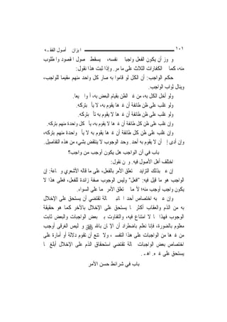 ‫ﺍﳌﻴﺰﺍﻥ ﰲ ﺃﺻﻮﻝ ﺍﻟﻔﻘـﻪ‬                                                   ‫١٠١‬
‫ﻭﳚﻮﺯ ﺃﻥ ﻳﻜﻮﻥ ﺍﻟﻔﻌﻞ ﻭﺍﺟﺒ‪‬ﺎ ﰲ ﻧﻔﺴﻪ، ﰒ ﻳﺴﻘﻂ ﳊﺼﻮﻝ ﺍﳌﻘﺼﻮﺩ ﻭﺍﳌﻄﻠﻮﺏ‬
                 ‫ﻣﻨﻪ، ﻛﻤﺎ ﰲ ﺍﻟﻜﻔﺎﺭﺍﺕ ﺍﻟﺜﻼﺙ ﻋﻠﻰ ﻣﺎ ﻣﺮ. ﻭﺇﺫﺍ ﺛﺒﺖ ﻫﺬﺍ ﻧﻘﻮﻝ:‬
‫ﺣﻜﻢ ﺍﻟﻮﺍﺟﺐ: ﺃﻥ ﺍﻟﻜﻞ ﻟﻮ ﻗﺎﻣﻮﺍ ﺑﻪ ﺻﺎﺭ ﻛﻞ ﻭﺍﺣﺪ ﻣﻨﻬﻢ ﻣﻘﻴﻤ‪‬ﺎ ﻟﻠﻮﺍﺟﺐ،‬
                                                         ‫ﻭﻳﻨﺎﻝ ﺛﻮﺍﺏ ﺍﻟﻮﺍﺟﺐ.‬
               ‫ﻭﻟﻮ ﺃﺧﻞ ﺍﻟﻜﻞ ﺑﻪ، ﻣﻦ ﻏﲑ ﺍﻟﻈﻦ ﺑﻘﻴﺎﻡ ﺍﻟﺒﻌﺾ ﺑﻪ، ﺃﲦﻮﺍ ﲨﻴﻌ‪‬ﺎ.‬
                  ‫ﻭﻟﻮ ﻏﻠﺐ ﻋﻠﻰ ﻇﻦ ﻃﺎﺋﻔﺔ ﺃﻥ ﻏﲑﻫﺎ ﻳﻘﻮﻡ ﺑﻪ، ﻻ ﻳﺄﰒ ﺑﺘﺮﻛﻪ.‬
                   ‫ﻭﻟﻮ ﻏﻠﺐ ﻋﻠﻰ ﻇﻦ ﻃﺎﺋﻔﺔ ﺃﻥ ﻏﲑﻫﺎ ﻻ ﻳﻘﻮﻡ ﺑﻪ ﺗﺄﰒ ﺑﺘﺮﻛﻪ.‬
 ‫ﻭﺇﻥ ﻏﻠﺐ ﻋﻠﻰ ﻇﻦ ﻛﻞ ﻃﺎﺋﻔﺔ ﺃﻥ ﻏﲑﻫﺎ ﻻ ﻳﻘﻮﻡ ﺑﻪ، ﻳﺄﰒ ﻛﻞ ﻭﺍﺣﺪﺓ ﻣﻨﻬﻢ ﺑﺘﺮﻛﻪ.‬
‫ﻭﺇﻥ ﻏﻠﺐ ﻋﻠﻰ ﻇﻦ ﻛﻞ ﻃﺎﺋﻔﺔ ﺃﻥ ﻏﲑﻫﺎ ﻳﻘﻮﻡ ﺑﻪ ﻻ ﻳﺄﰒ ﻭﺍﺣﺪﺓ ﻣﻨﻬﻢ ﺑﺘﺮﻛﻪ،‬
‫ﻭﺇﻥ ﺃﺩﻯ ﺇﱃ ﺃﻥ ﻻ ﻳﻘﻮﻡ ﺑﻪ ﺃﺣﺪ. ﻭﺣﺪ ﺍﻟﻮﺟﻮﺏ ﻻ ﻳﻨﺘﻘﺾ ﺑﺸﻲﺀ ﻣﻦ ﻫﺬﻩ ﺍﻟﺘﻔﺎﺻﻴﻞ.‬
             ‫ﺑﺎب ﻓﻲ أن اﻟﻮاﺟﺐ هﻞ ﻳﻜﻮن أوﺟﺐ ﻣﻦ واﺟﺐ؟‬
                                   ‫ﺍﺧﺘﻠﻒ ﺃﻫﻞ ﺍﻷﺻﻮﻝ ﻓﻴﻪ. ﻭﳓﻦ ﻧﻘﻮﻝ:‬
‫ﺇﻥ ﻋﲎ ﺑﺬﻟﻚ ﺍﻟﺘﺰﺍﻳﺪ ﰲ ﺗﻌﻠﻖ ﺍﻷﻣﺮ ﺑﺎﻟﻔﻌﻞ، ﻋﻠﻰ ﻣﺎ ﻗﺎﻟﻪ ﺍﻷﺷﻌﺮﻱ ﻭﲨﺎﻋﺔ: ﺇﻥ‬
‫ﺍﻟﻮﺍﺟﺐ ﻫﻮ ﻣﺎ ﻗﻴﻞ ﻓﻴﻪ: "ﺍﻓﻌﻞ" ﻭﻟﻴﺲ ﺍﻟﻮﺟﻮﺏ ﺻﻔﺔ ﺯﺍﺋﺪﺓ ﻟﻠﻔﻌﻞ، ﻓﻌﻠﻰ ﻫﺬﺍ ﻻ‬
                 ‫ﻳﻜﻮﻥ ﻭﺍﺟﺐ ﺃﻭﺟﺐ ﻣﻨﻪ؛ ﻷ‪‬ﻤﺎ ﰲ ﺗﻌﻠﻖ ﺍﻷﻣﺮ ‪‬ﻤﺎ ﻋﻠﻰ ﺍﻟﺴﻮﺍﺀ.‬
‫ﻭﺇﻥ ﻋﲎ ﺑﻪ ﺍﺧﺘﺼﺎﺹ ﺃﺣﺪ ﺍﳉﺎﻧﺒﲔ ﲝﺎﻟﺔ ﺗﻘﺘﻀﻲ ﺃﻥ ﻳﺴﺘﺤﻖ ﻋﻠﻰ ﺍﻹﺧﻼﻝ‬
‫ﺑﻪ ﻣﻦ ﺍﻟﺬﻡ ﻭﺍﻟﻌﻘﺎﺏ ﺃﻛﺜﺮ ﳑﺎ ﻳﺴﺘﺤﻖ ﻋﻠﻰ ﺍﻹﺧﻼﻝ ﺑﺎﻵﺧﺮ ﻛﻤﺎ ﻫﻮ ﺣﻘﻴﻘﺔ‬
‫ﺍﻟﻮﺟﻮﺏ ﻓﻬﺬﺍ ﳑﺎ ﻻ ﺍﻣﺘﻨﺎﻉ ﻓﻴﻪ، ﻭﺍﻟﺘﻔﺎﻭﺕ ﺑﲔ ﺑﻌﺾ ﺍﻟﻮﺍﺟﺒﺎﺕ ﻭﺍﻟﺒﻌﺾ ﺛﺎﺑﺖ‬
‫ﻣﻌﻠﻮﻡ ﺑﺎﻟﻀﻮﺭﺓ، ﻓﺈﻧﺎ ﻧﻌﻠﻢ ﺑﺎﺿﻄﺮﺍﺩ ﺃﻥ ﺍﻹﳝﺎﻥ ﺑﺎﷲ ‪ ‬ﻭﲣﻠﻴﺺ ﺍﻟﻐﺮﻗﻰ ﺃﻭﺟﺐ‬
‫ﻣﻦ ﻏﲑﻫﺎ ﻣﻦ ﺍﻟﻮﺍﺟﺒﺎﺕ ﻋﻠﻰ ﻫﺬﺍ ﺍﻟﺘﻔﺴﲑ، ﻭﻻ ﳝﺘﻨﻊ ﺃﻥ ﺗﻘﻮﻡ ﺩﻻﻟﺔ ﺃﻭ ﺃﻣﺎﺭﺓ ﻋﻠﻰ‬
‫ﺍﺧﺘﺼﺎﺹ ﺑﻌﺾ ﺍﻟﻮﺍﺟﺒﺎﺕ ﲝﺎﻟﺔ ﺗﻘﺘﻀﻲ ﺍﺳﺘﺤﻘﺎﻕ ﺍﻟﺬﻡ ﻋﻠﻰ ﺍﻹﺧﻼﻝ ﺃﺑﻠﻎ ﳑﺎ‬
                                                   ‫ﻳﺴﺘﺤﻖ ﻋﻠﻰ ﻏﲑﻩ. ﺍﻫـ.‬
                       ‫ﺑﺎب ﻓﻲ ﺷﺮاﺋﻂ ﺣﺴﻦ اﻷﻣﺮ‬
 