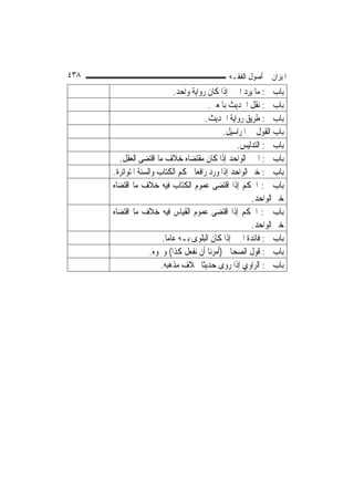 ‫٨٣٤‬                                           ‫ﺍﳌﻴﺰﺍﻥ ﰲ ﺃﺻﻮﻝ ﺍﻟﻔﻘـﻪ‬
                            ‫ﺑﺎﺏ ﰲ: ﻣﺎ ﻳﺮﺩ ﺍﳋﱪ ﺇﺫﺍ ﻛﺎﻥ ﺭﻭﺍﻳﺔ ﻭﺍﺣﺪ.‬
                                         ‫ﺑﺎﺏ ﰲ: ﻧﻘﻞ ﺍﳊﺪﻳﺚ ﺑﺎﳌﻌﲎ.‬
                                        ‫ﺑﺎﺏ ﰲ: ﻃﺮﻳﻖ ﺭﻭﺍﻳﺔ ﺍﳊﺪﻳﺚ.‬
                                              ‫ﺑﺎﺏ ﺍﻟﻘﻮﻝ ﰲ ﺍﳌﺮﺍﺳﻴﻞ.‬
                                                   ‫ﺑﺎﺏ ﰲ: ﺍﻟﺘﺪﻟﻴﺲ.‬
        ‫ﺑﺎﺏ ﰲ: ﺍﳋﱪ ﺍﻟﻮﺍﺣﺪ ﺇﺫﺍ ﻛﺎﻥ ﻣﻘﺘﻀﺎﻩ ﺧﻼﻑ ﻣﺎ ﺍﻗﺘﻀﻰ ﺍﻟﻌﻘﻞ.‬
      ‫ﺑﺎﺏ ﰲ: ﺧﱪ ﺍﻟﻮﺍﺣﺪ ﺇﺫﺍ ﻭﺭﺩ ﺭﺍﻓﻌ‪‬ﺎ ﳊﻜﻢ ﺍﻟﻜﺘﺎﺏ ﻭﺍﻟﺴﻨﺔ ﺍﳌﺘﻮﺍﺗﺮﺓ.‬
      ‫ﺑﺎﺏ ﰲ: ﺍﳊﻜﻢ ﺇﺫﺍ ﺍﻗﺘﻀﻰ ﻋﻤﻮﻡ ﺍﻟﻜﺘﺎﺏ ﻓﻴﻪ ﺧﻼﻑ ﻣﺎ ﺍﻗﺘﻀﺎﻩ‬
                                                        ‫ﺧﱪ ﺍﻟﻮﺍﺣﺪ.‬
      ‫ﺑﺎﺏ ﰲ: ﺍﳊﻜﻢ ﺇﺫﺍ ﺍﻗﺘﻀﻰ ﻋﻤﻮﻡ ﺍﻟﻘﻴﺎﺱ ﻓﻴﻪ ﺧﻼﻑ ﻣﺎ ﺍﻗﺘﻀﺎﻩ‬
                                                        ‫ﺧﱪ ﺍﻟﻮﺍﺣﺪ.‬
                        ‫ﺑﺎﺏ ﰲ: ﻓﺎﺋﺪﺓ ﺍﳋﱪ ﺇﺫﺍ ﻛﺎﻥ ﺍﻟﺒﻠﻮﻯ ﺑـﻪ ﻋﺎﻣﺎ.‬
                          ‫‪‬‬
                    ‫ﺑﺎﺏ ﰲ: ﻗﻮﻝ ﺍﻟﺼﺤﺎﰊ )ﺃﻣﺮﻧﺎ ﺃﻥ ﻧﻔﻌﻞ ﻛﺬﺍ( ﻭﳓﻮﻩ.‬
                        ‫ﺑﺎﺏ ﰲ: ﺍﻟﺮﺍﻭﻱ ﺇﺫﺍ ﺭﻭﻯ ﺣﺪﻳﺜﹰﺎ ﲞﻼﻑ ﻣﺬﻫﺒﻪ.‬
 