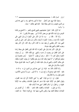 ‫٦٠١‬                                                      ‫ﺍﳌﻴﺰﺍﻥ ﰲ ﺃﺻﻮﻝ ﺍﻟﻔﻘـﻪ‬
‫ﻭﻣﻨﻬﺎ: ﻗﻮﻟﻪ ‪)) :‬ﻣﻦ ﺃﺩﺧﻞ ﰲ ﺩﻳﻨﻨﺎ ﻣﺎ ﻟﻴﺲ ﻣﻨﻪ ﻓﻬﻮ ﺭﺩ((. ﻭﺍﳌﻨﻬﻲ ﻋﻨﻪ ﻟﻴﺲ‬
                  ‫ﻣﻦ ﺍﻟﺪﻳﻦ، ﻓﻴﺠﺐ ﺭﺩﻩ، ﻓﻤﻦ ﺟﻌﻠﻪ ﻣﺜﺒﺘ‪‬ﺎ ﳊﻜﻤﻪ ﻓﻬﻮ ﺧﺎﻟﻒ ﺍﳊﺪﻳﺚ.‬
                                                                     ‫ﻭﺍﳉﻮﺍﺏ:‬
‫ﺃﻣﺎ ﺍﻷﻭﻝ: ﻗﻠﻨﺎ: ﺍﳌﻨﻘﻮﻝ ﺍﺣﺘﺠﺎﺟﻬﻢ ﺑﺎﻟﻨﻬﻲ ﻟﻠﻤﻨﻊ ﻭﺍﻟﺘﺤﺮﱘ، ﻻ ﻟﻠﻤﻨﻊ ﻣﻦ ﺇﻓﺎﺩﺓ‬
         ‫ﺍﻟﻐﺮﺽ، ﻭﻟﻮ ﺛﺒﺖ ﺫﻟﻚ ﻓﻬﻮ ﻣﻦ ﺑﻌﺾ ﺍﻷﻣﺔ ﻻ ﻣﻦ ﲨﻴﻌﻬﻢ، ﻓﻼ ﻳﻜﻮﻥ ﺇﲨﺎﻋ‪‬ﺎ.‬
‫ﻭﺃﻣﺎ ﺍﻟﺜﺎﱐ: ﻗﻠﻨﺎ: ﻭﱂ ﳚﺐ، ﺇﺫﺍ ﺩﻝ ﺍﻷﻣﺮ ﻋﻠﻰ ﺍﻹﺟﺰﺍﺀ ﺃﻥ ﻳﺪﻝ ﺍﻟﻨﻬﻲ ﻋﻠﻰ‬
‫ﺍﻹﺟﺰﺍﺀ ﻷﻧﻪ ﺿﺪﻩ. ﻭﻋﻨﺪﻧﺎ: ﺍﻹﺟﺰﺍﺀ ﻻ ﻳﺜﺒﺖ ﺑﺎﻷﻣﺮ، ﺑﻞ ﺑﺪﻟﻴﻞ ﺁﺧﺮ، ﻋﻠﻰ ﺃﻥ ﻛﻮﻥ‬
‫ﺍﻟﻨﻬﻲ ﺿﺪ ﺍﻷﻣﺮ ﻳﻘﺘﻀﻲ ﺃﻥ ﻳﻔﻴﺪ ﺿﺪ ﻣﺎ ﺃﻓﺎﺩﻩ ﺍﻷﻣﺮ، ﻭﻗﺪ ﺃﻓﺎﺩ، ﻷﻥ ﺍﻷﻣﺮ ﻳﻔﻴﺪ‬
                                               ‫ﻭﺟﻮﺏ ﺍﻟﻔﻌﻞ ﻭﺍﻟﻨﻬﻲ ﻳﻔﻴﺪ ﺣﺮﻣﺘﻪ.‬
‫ﻓﺈﻥ ﻗﻴﻞ: ﺍﻷﻣﺮ ﺇ‪‬ﻤﺎ ﻳﺪﻝ ﻋﻠﻰ ﺍﻹﺟﺰﺍﺀ؛ ﻷﻧﻪ ﺃﻓﺎﺩ ﻛﻮﻥ ﺍﻟﻔﻌﻞ ﻋﻠﻰ ﺻﻔﺔ ﺯﺍﺋﺪﺓ‬
                                                          ‫ﻧ‬
‫ﻋﻠﻰ ﺃﺻﻞ ﺍﻟﻔﻌﻞ ﻣﻦ ﻭﺟﻮﺏ ﺃﻭ ﻧﺪﺏ، ﻭﺍﻟﻨﻬﻲ ﳝﻨﻊ ﺫﻟﻚ، ﻗﻠﻨﺎ: ﳚﻮﺯ ﺃﻥ ﻳﻌﺮﻑ‬
‫ﺍﻹﺟﺰﺍﺀ ﺑﺪﻟﻴﻞ ﺁﺧﺮ، ﻻ ﲟﺎ ﺫﻛﺮﰎ، ﻭﻫﻮ ﺃﻥ ﻳﻘﻮﻝ: "ﻻ ﺗﺼﻠﻮﺍ ﰲ ﺃﺭﺽ ﻣﻐﺼﻮﺑﺔ ﻭﻟﻮ‬
‫ﺻﻠﻴﺘﻢ ﺃﺟﺰﺃﺗﻜﻢ" ﻭ" ﻻ ﺗﺒﻴﻌﻮﺍ ﻭﻗﺖ ﺍﻟﻨﺪﺍﺀ ﻭﻟﻮ ﺑﻌﺘﻢ ﻣﻠﻜﺘﻢ"، ﺃﻭ ﻳﻌﺮﻑ ﺍﻹﺟﺰﺍﺀ ﺑﺎﻟﺒﻘﺎﺀ‬
‫ﻋﻠﻰ ﺣﻜﻢ ﺍﻷﺻﻞ، ﻭﺍﻟﻨﻬﻲ ﻟﹶﻢ ﻳﺪﻝ ﻋﻠﻴﻪ، ﻓﺜﺒﺖ ﺃﻥ ﺍﻟﻨﻬﻲ ﻻ ﻳﺴﺪ ﻋﻠﻴﻨﺎ ﻃﺮﻳﻖ ﻣﻌﺮﻓﺔ‬
                                                      ‫ﺍﻹﺟﺰﺍﺀ، ﻓﻼ ﻳﺪﻝ ﻋﻠﻰ ﻧﻔﻴﻪ.‬
‫ﻭﺃﻣﺎ ﺍﻟﺜﺎﻟﺚ: ﻗﻠﻨﺎ: ﻣﻌﲎ ﻗﻮﻟﻪ: ﺇﻥ ﺍﳌﻨﻬﻲ ﻋﻨﻪ ﻟﻴﺲ ﻣﻦ ﺍﻟﺪﻳﻦ، ﺇﻥ ﻋﲎ ﺑﻪ ﺃﻧﻪ ﻏﲑ‬
‫ﻣﻔﻴﺪ ﳊﻜﻤﻪ، ﻓﻬﻮ ﻣﻮﺿﻊ ﺍﻟﻨـﺰﺍﻉ، ﻭﺇﻥ ﻋﲎ ﺑﻪ ﺃﻧﻪ ﻟﻴﺲ ﲝﺴﻦ ﻭﻻ ﻣﺮﺿﻲ، ﻛﺎﻟﺪﻳﻦ،‬
                                                    ‫ﻓﻨﺤﻦ ﻧﻘﻮﻝ ﺑﻪ، ﻭﻻ ﻛﻼﻡ ﻓﻴﻪ.‬
‫ﰒ ﻧﻘﻮﻝ: ﺇﻥ ﺍﳌﺮﺍﺩ ﻣﻦ ﻗﻮﻟﻪ: "ﻓﻬﻮ ﺭﺩ" ﻧﻔﻲ ﺍﻹﺛﺎﺑﺔ؛ ﻷﻥ ﺍﻟﺮﺩ ﺿﺪ ﺍﻟﻘﺒﻮﻝ،‬
‫ﻭﻗﺒﻮﻝ ﺍﻟﻔﻌﻞ ﻫﻮ ﺍﻹﺛﺎﺑﺔ ﻋﻠﻴﻪ، ﻓﺈﻧﺎ ﻧﺪﻋﻮ ﺍﷲ ﺑﻘﺒﻮﻝ ﺍﻟﻄﺎﻋﺎﺕ ﻭﻧﻄﻠﺐ ﻣﻨﻪ ﺍﻹﺛﺎﺑﺔ‬
                       ‫ﻋﻠﻴﻬﺎ، ﻭﳓﻦ ﻧﻘﻮﻝ: ﺇﻥ ﺍﳌﺒﺎﺷﺮ ﻟﻠﻔﻌﻞ ﺍﳌﻨﻬﻲ ﻋﻨﻪ ﻻ ﻳﺜﺎﺏ ﻋﻠﻴﻪ.‬
‫ﻭﺃﻣﺎ ﻣﻦ ﻓﺮﻕ ﺑﲔ ﺍﻟﻌﺒﺎﺩﺍﺕ ﻭﺍﻟﻌﻘﻮﺩ، ﻓﻘﺪ ﺫﻫﺐ ﰲ ﺫﻟﻚ ﺇﱃ ﺃﻥ ﺍﻟﻐﺮﺽ ﻣﻦ‬
‫ﺍﻟﻌﺒﺎﺩﺍﺕ ﺇﺳﻘﺎﻁ ﺍﻟﺘﻌﺒﺪ ﺑِﻬﺎ، ﻭﻛﻮﻥ ﺍﻟﺸﻲﺀ ﻣﻨﻬ‪‬ﺎ ﻋﻨﻪ ﳝﻨﻊ ﻛﻮﻧﻪ ﺩﺍﺧﻼ ﲢﺖ ﺍﻟﺘﻌﺒﺪ،‬
               ‫ﹰ‬                   ‫ﻴ‬
 