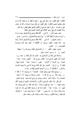 ‫٤١١‬                                                      ‫ﺍﳌﻴﺰﺍﻥ ﰲ ﺃﺻﻮﻝ ﺍﻟﻔﻘـﻪ‬
‫ﺍﻟﻜﻔﺎﺭﺓ ﲟﻄﻠﻖ ﺍﻟﻔﻄﺮ، ﺳﻮﺍﺀ ﻋﻠﻢ ﺍﻟ‪‬ﻨﺒِﻲ ‪ ‬ﲟﺎ ﻭﻗﻊ ﺑﻪ ﺍﻟﻔﻄﺮ ﺃﻭ ﻟﹶﻢ ﻳﻌﻠﻢ؛ ﻷﻧﻪ ﻟﻮ ﻟﹶﻢ‬
‫ﻳﻜﻦ ﻣﻘﺘﻀﻴ‪‬ﺎ ﺗﻌﻤﻴﻢ ﺍﻟﻜﻔﺎﺭﺓ ﲟﻄﻠﻖ ﺍﻟﻔﻄﺮ، ﻟﹶﻢ ﻳﻜﻦ ﺟﻮﺍﺑ‪‬ﺎ ﻟﺴﺆﺍﻟﻪ، ﻭﻷﻧﻪ ﻟﻮ ﺃﺟﺎﺏ‬
    ‫ﻋﻠﻰ ﻣﺎ ﻋﻠﻢ، ﻟﺒﲔ، ﻛﻲ ﻻ ﻳﻈﻦ ﺍﻟﺴﺎﻣﻊ ﺃﻥ ﺍﻟﻜﻔﺎﺭﺓ ﺗﻠﺤﻖ ﻣﻄﻠﻖ ﺍﻟﻔﻄﺮ، ﻭﺍﷲ ﺃﻋﻠﻢ.‬
               ‫وأﻣﺎ اﻟﻔﺼﻞ اﻟﺮاﺑﻊ: وهﻮ اﻟﻜﻼم ﻓﻲ إﺛﺒﺎت اﻟﻌﻤﻮم ﻓﻲ اﻟﻠﻐﺔ‬
‫ﺫﻫﺐ ﺑﻌﺾ ﺍﻟﻨﺎﺱ ﺇﱃ ﺃﻧﻪ ﻟﻴﺲ ﰲ ﺍﻟﻠﻐﺔ ﻟﻔﻆ ﻣﻮﺿﻮﻉ ﻟﻼﺳﺘﻐﺮﺍﻕ ﻭﺣﺪﻩ، ﺑﻞ ﻟﻪ‬
   ‫ﻭﳌﺎ ﺩﻭﻧﻪ، ﻭﺯﻋﻤﻮﺍ ﺃﻥ ﻟﻔﻆ "ﻛﻞ" ﻭ"ﲨﻴﻊ" ﻣﻮﺿﻮﻉ ﻟﻼﺳﺘﻐﺮﺍﻕ ﻭﳌﺎ ﺩﻭﻧﻪ ﻣﻦ ﺍﳉﻤﻮﻉ.‬
‫ﻭﺫﻫﺐ ﺑﻌﻀﻬﻢ ﺇﱃ ﺃﻧﻪ ﻟﻴﺲ ﰲ ﺍﻟﻠﻐﺔ ﻟﻔﻆ ﻣﻮﺿﻮﻉ ﻟﻼﺳﺘﻐﺮﺍﻕ ﺃﺻﻼﹰ، ﻭﺇ‪‬ﻤﺎ‬
   ‫ﻧ‬
‫ﻳﺼﲑ ﻋﺎ ‪‬ﺎ ﺑﻘﺼﺪ ﺍﳌﺘﻜﻠﻢ، ﻭﺯﻋﻤﻮﺍ ﺃﻥ ﺍﻷﻟﻔﺎﻅ ﺍﻟﱵ ﻧﻘﻮﻝ ﺇ‪‬ﻬﺎ ﻋﺎﻣﺔ ﻣﻮﺿﻮﻋﺔ‬
                   ‫ﻧ‬                                                 ‫ﻣ‬
                                                      ‫ﻟﻠﺨﺼﻮﺹ، ﳎﺎﺯ ﰲ ﺍﻟﻌﻤﻮﻡ.‬
‫ﻭﺫﻫﺐ ﻣﻌﻈﻢ ﺍﳌﺘﻜﻠﻤﲔ ﺇﱃ ﺃﻥ ﻟﻼﺳﺘﻐﺮﺍﻕ ﻟﻔﻈﺔ ﻣﻮﺿﻮﻋﺔ، ﻭﺃ‪‬ﺎ ﺣﻘﻴﻘﺔ ﰲ‬
                                         ‫ﺍﻟﻌﻤﻮﻡ ﳎﺎﺯ ﰲ ﻏﲑﻩ، ﻭﻫﻮ ﺍﳌﺬﻫﺐ ﺍﳌﺨﺘﺎﺭ.‬
‫ﻭﺍﻟﺪﻻﻟﺔ ﻋﻠﻰ ﺫﻟﻚ ﺃﻥ ﺍﻻﺳﺘﻐﺮﺍﻕ ﻣﻌﲎ ﻇﺎﻫﺮ ﻋﻨﺪ ﺃﻫﻞ ﺍﻟﻠﻐﺔ، ﻭﺍﳊﺎﺟﺔ ﲤﺲ ﺇﱃ‬
‫ﺍﻟﻌﺒﺎﺭﺓ ﻋﻨﻪ، ﻟﻴﻔﻬﻢ ﺍﻟﺴﺎﻣﻊ ﻣﺮﺍﺩ ﺍﳌﺘﻜﻠﻢ، ﻭﺟﺮﻯ ﻫﺬﺍ ﰲ ﺍﻟﻈﻬﻮﺭ ﻭﺷﺪﺓ ﺍﳊﺎﺟﺔ ﺇﱃ‬
‫ﺍﻟﻌﺒﺎﺭﺓ ﳎﺮﻯ "ﺍﻟﺴﻤﺎﺀ" ﻭ"ﺍﻷﺭﺽ" ﰲ ﻇﻬﻮﺭﳘﺎ، ﻭﺷﺪﺓ ﺍﳊﺎﺟﺔ ﺇﱃ ﺍﻟﻌﺒﺎﺭﺓ ﻋﻨﻬﻤﺎ.‬
‫ﻓﻜﻤﺎ ﻻ ﳚﻮﺯ ﺃﻥ ﺗﺘﻮﺍﱃ ﺍﻷﻋﺼﺎﺭ ﻋﻠﻰ ﺃﻫﻞ ﺍﻟﻠﻐﺔ ﻣﻊ ﻫﺬﺍ ﺍﻟﺪﺍﻋﻲ ﻭﻻ ﻳﻀﻌﻮﺍ ﻟﻠﺴﻤﺎﺀ‬
               ‫ﻭﺍﻷﺭﺽ ﺍﲰ‪‬ﺎ، ﻓﻜﺬﻟﻚ ﻻ ﳚﻮﺯ ﺃﻥ ﻻ ﻳﻀﻌﻮﺍ ﻟﻠﻌﻤﻮﻡ ﻟﻔﻈﹰﺎ ﻳﻌﱪ ﻋﻨﻪ ﺑﻪ.‬
‫ﻭﳑﺎ ﻳﻮﺿﺢ ﺫﻟﻚ ﺃ‪‬ﻬﻢ ﻭﺿﻌﻮﺍ ﻟﻠﻤﻌﺎﱐ ﺍﻟﻐﺎﻣﻀﺔ ﺃﲰﺎﺀ، ﻭﻭﺿﻌﻮﺍ ﺍﻷﲰﺎﺀ ﺍﻟﻜﺜﲑﺓ‬
                                                        ‫ﻧ‬
‫ﳌﻌﲎ ﻭﺍﺣﺪ، ﻓﻼ ﳚﻮﺯ ﻣﻦ ﺃﻣﺔ ﻛﺜﲑﺓ ﰲ ﺃﻋﺼﺎﺭ ﻣﺘﺮﺍﺩﻓﺔ ﺃﻥ ﻳﻀﻌﻮﺍ ﺍﻷﲰﺎﺀ ﻟﻠﻤﻌﺎﱐ‬
‫ﺍﻟﻐﺎﻣﻀﺔ، ﻭﺍﻷﲰﺎﺀ ﺍﻟﻜﺜﲑﺓ ﻟﻠﻤﻌﲎ ﺍﻟﻮﺍﺣﺪ، ﻭﻳﻌﺪﻟﻮﺍ ﻋﻦ ﻭﺿﻊ ﺍﻻﺳﻢ ﻟﻠﻤﻌﲎ ﺍﻟﻮﺍﺣﺪ ﺍﻟﻈﺎﻫﺮ.‬
‫ﻓﺈﻥ ﻗﻴﻞ: ﻫﺬﺍ ﺑﺎﻃﻞ ﺑﺎﻟﺮﻭﺍﺋﺢ ﻭﺍﻷﻟﻮﺍﻥ ﻭﺍﻻﻋﺘﻤﺎﺩﺍﺕ، ﻓﺈ‪‬ﻬﻢ ﻟﹶﻢ ﻳﻀﻌﻮﺍ ﻟﻜﻞ‬
                   ‫ﻧ‬
‫ﻭﺍﺣﺪ ﻣﻨﻬﻤﺎ ﺍﲰ‪‬ﺎ ﳜﺼﻪ، ﻣﻊ ﻇﻬﻮﺭﻩ ﻭﺷﺪﺓ ﺍﳊﺎﺟﺔ ﺇﻟﻴﻪ، ﻗﻠﻨﺎ: ﺇﻥ ﺍﻟﺬﻱ ﻳﻮﺟﺒﻪ ﻋﻨﺪ‬
‫ﻇﻬﻮﺭ ﺍﳌﻌﲎ ﻭﺷﺪﺓ ﺍﳊﺎﺟﺔ ﺇﱃ ﺍﻟﻌﺒﺎﺭﺓ ﻋﻨﻪ ﻫﻮ ﺃﻥ ﻳﻀﻌﻮﺍ ﻟﻔﻈﹰﺎ ﻳﻨﺒﺊ ﻋﻨﻪ، ﺇﻣﺎ ﻣﻔﺮﺩ‪‬ﺍ‬
‫ﻭﺇﻣﺎ ﻣﺮﻛﺒ‪‬ﺎ، ﻭﻫﺬﻩ ﺍﳌﻌﺎﱐ ﻗﺪ ﻭﺿﻊ ﳍﺎ ﰲ ﺍﻟﻠﻐﺔ ﺃﲰﺎﺀ ﻣﻨﺒﺌﺔ ﻋﻨﻬﺎ، ﻭﻫﻮ ﺃﲰﺎﺀ ﺍﻹﺿﺎﻓﺔ،‬
             ‫ﻓﺈﻧﻪ ﻳﻘﺎﻝ: ﺭﺍﺋﺤﺔ ﺍﻟﻜﺎﻓﻮﺭ، ﻭﺭﺍﺋﺤﺔ ﺍﳌﺴﻚ، ﻭﺍﻋﺘﻤﺎﺩ ﻋﻠﻮ، ﻭﺍﻋﺘﻤﺎﺩ ﺳﻔﻞ.‬
 