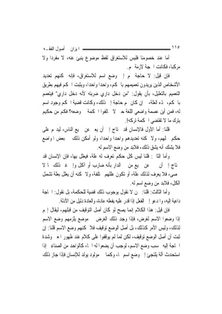 ‫ﺍﳌﻴﺰﺍﻥ ﰲ ﺃﺻﻮﻝ ﺍﻟﻔﻘـﻪ‬                                                            ‫٥١١‬
‫ﺃﻣﺎ ﻋﻨﺪ ﺧﺼﻮﻣﻨﺎ ﻓﻠﻴﺲ ﻟﻼﺳﺘﻐﺮﺍﻕ ﻟﻔﻆ ﻣﻮﺿﻮﻉ ﻳﻨﺒﺊ ﻋﻨﻪ، ﻻ ﻣﻔﺮﺩ‪‬ﺍ ﻭﻻ‬
                                                     ‫ﻣﺮﻛﺒ‪‬ﺎ، ﻓﻜﺎﻧﺖ ﺍﳊﺠﺔ ﻻﺯﻣﺔ ﳍﻢ.‬
‫ﻓﺈﻥ ﻗﻴﻞ: ﻻ ﺣﺎﺟﺔ ﳍﻢ ﺇﱃ ﻭﺿﻊ ﺍﺳﻢ ﻟﻼﺳﺘﻐﺮﺍﻕ، ﻓﺈﻧﻪ ﳝﻜﻨﻬﻢ ﺗﻌﺪﻳﺪ‬
‫ﺍﻷﺷﺨﺎﺹ ﺍﻟﺬﻳﻦ ﻳﺮﻳﺪﻭﻥ ﺗﻌﻤﻴﻤﻬﻢ ﺑﺎﳊﻜﻢ، ﻭﺍﺣﺪ‪‬ﺍ ﻭﺍﺣﺪ‪‬ﺍ، ﻭﻳﺜﺒﺖ ﺍﳊﻜﻢ ﻓﻴﻬﻢ ﺑﻄﺮﻳﻖ‬
‫ﺍﻟﺘﻌﻤﻴﻢ ﺑﺎﻟﺘﻌﻠﻴﻞ، ﺑﺄﻥ ﻳﻘﻮﻝ: "ﻣﻦ ﺩﺧﻞ ﺩﺍﺭﻱ ﺿﺮﺑﺘﻪ ﻷﻧﻪ ﺩﺧﻞ ﺩﺍﺭﻱ" ﻓﻴﺘﻌﻤﻢ‬
‫ﺑﺎﳊﻜﻢ، ﳍﺬﻩ ﺍﻟﻌﻠﺔ، ﰒ ﺇﻥ ﻛﺎﻥ ﳍﻢ ﺣﺎﺟﺔ ﺇﱃ ﺫﻟﻚ، ﻭﻛﺎﻧﺖ ﻗﻀﻴﺔ ﺍﳊﻜﻢ ﻭﺟﻮﺩ ﺍﺳﻢ‬
‫ﻟﻪ، ﻓﻤﻦ ﺃﻳﻦ ﻋﺼﻤﺔ ﻭﺍﺿﻌﻲ ﺍﻟﻠﻐﺔ ﺣﱴ ﻻ ﳜﺎﻟﻔﻮﺍ ﺍﳊﻜﻤﺔ ﰲ ﻭﺿﻌﻪ؟ ﻓﻜﻢ ﻣﻦ ﺣﻜﻴﻢ‬
                                                    ‫ﻳﺘﺮﻙ ﻣﺎ ﻻ ﺗﻘﺘﻀﻲ ﺍﳊﻜﻤﺔ ﺗﺮﻛﻪ!.‬
‫ﻗﻠﻨﺎ: ﺃﻣﺎ ﺍﻷﻭﻝ ﻓﺎﻹﻧﺴﺎﻥ ﻗﺪ ﳛﺘﺎﺝ ﺇﱃ ﺃﻥ ﻳﻌﱪ ﻋﻦ ﲨﻴﻊ ﺍﻟﻨﺎﺱ، ﻟﻴﺪﳍﻢ ﻋﻠﻰ‬
‫ﺣﻜﻢ ﴰﻠﻬﻢ، ﻭﻻ ﳝﻜﻨﻪ ﺗﻌﺪﻳﺪﻫﻢ ﻭﺍﺣﺪ‪‬ﺍ ﻭﺍﺣﺪ‪‬ﺍ، ﻭﻟﻮ ﺃﻣﻜﻦ ﺫﻟﻚ ﰲ ﺑﻌﺾ ﺍﳌﻮﺍﺿﻊ‬
                                  ‫ﻓﻼ ﻳﺸﻚ ﺃﻧﻪ ﻳﺸﻖ ﺫﻟﻚ، ﻓﻼﺑﺪ ﻣﻦ ﻭﺿﻊ ﺍﻻﺳﻢ ﻟﻪ.‬
‫ﻭﺃﻣﺎ ﺍﻟﺜﺎﱐ: ﻗﻠﻨﺎ ﻟﻴﺲ ﻛﻞ ﺣﻜﻢ ﺗﻌﺮﻑ ﻟﻪ ﻋﻠﺔ، ﻓﻴﻌﻠﻞ ﺑِﻬﺎ، ﻓﺈﻥ ﺍﻹﻧﺴﺎﻥ ﻗﺪ‬
‫ﳛﺘﺎﺝ ﺇﱃ ﺃﻥ ﳜﱪ ﻋﻦ ﲨﻴﻊ ﻣﻦ ﰲ ﺍﻟﺪﺍﺭ ﺑﺄﻧﻪ ﺿﺎﺭﺏ ﺃﻭ ﺁﻛﻞ ﻭﺇﱃ ﻏﲑ ﺫﻟﻚ ﳑﺎ ﻻ‬
‫ﳛﺼﻰ، ﻓﻼ ﻳﻌﺮﻑ ﻟﺬﻟﻚ ﻋﻠﺔ، ﺃﻭ ﺗﻜﻮﻥ ﻋﻠﻠﻬﻢ ﳐﺘﻠﻔﺔ، ﻭﻻ ﳝﻜﻨﻪ ﺃﻥ ﻳﻌﻠﻞ ﺑﻌﻠﺔ ﺗﺸﻤﻞ‬
                                                       ‫ﺍﻟﻜﻞ، ﻓﻼﺑﺪ ﻣﻦ ﻭﺿﻊ ﺍﺳﻢ ﻟﻪ.‬
‫ﻭﺃﻣﺎ ﺍﻟﺜﺎﻟﺚ: ﻗﻠﻨﺎ: ﳓﻦ ﻻ ﻧﻘﻮﻝ ﺑﻮﺟﻮﺏ ﺫﻟﻚ ﻗﻀﻴﺔ ﻟﻠﺤﻜﻤﺔ، ﺑﻞ ﻧﻘﻮﻝ: ﺍﳊﺎﺟﺔ‬
           ‫ﺩﺍﻋﻴﺔ ﺇﻟﻴﻪ، ﻭﺍﳌﺪﻋﻮ ﺇﱃ ﺍﻟﻔﻌﻞ ﺇﺫﺍ ﻗﺪﺭ ﻋﻠﻴﻪ ﻳﻔﻌﻠﻪ ﻋﺎﺩﺓ، ﻭﺍﻟﻌﺎﺩﺓ ﺩﻟﻴﻞ ﻣﻦ ﺍﻷﺩﻟﺔ.‬
‫ﻓﺈﻥ ﻗﻴﻞ: ﻫﺬﺍ ﺍﻟﻜﻼﻡ ﺇ‪‬ﻤﺎ ﻳﺼﺢ ﻟﻮ ﻛﺎﻥ ﺃﺻﻞ ﺍﻟﺘﻮﻗﻴﻒ ﻣﻦ ﻗﺒﻠﻬﻢ، ﻟﻴﻘﺎﻝ ﺇ‪‬ﻢ‬
                                                       ‫ﻧ‬
‫ﺇﺫﺍ ﻭﺿﻌﻮﺍ ﺍﻻﺳﻢ ﻟﻐﺮﺽ، ﻓﺈﺫﺍ ﻭﺟﺪ ﺫﻟﻚ ﺍﻟﻐﺮﺽ ﰲ ﻣﻮﺿﻊ ﻳﻠﺰﻣﻬﻢ ﻭﺿﻊ ﺍﻻﺳﻢ‬
‫ﻟﺬﻟﻚ، ﻭﻟﻴﺲ ﺍﻷﻣﺮ ﻛﺬﻟﻚ، ﺑﻞ ﺃﺻﻞ ﺍﻟﻮﺿﻊ ﺗﻮﻗﻴﻒ ﻓﻼ ﳝﻜﻨﻬﻢ ﻭﺿﻊ ﺍﻻﺳﻢ ﻗﻠﻨﺎ: ﺇﻥ‬
‫ﺛﺒﺖ ﺃﻥ ﺃﺻﻞ ﺍﻟﻮﺿﻊ ﺗﻮﻗﻴﻒ، ﻟﻜﻦ ﹶﻟ ‪‬ﺎ ﹶﻟﻢ ﻳﻮﻗﻔﻮﺍ ﻋﻠﻰ ﻛﻼﻡ ﻋﻨﺪ ﻇﻬﻮﺭ ﺍﳌﻌﲎ ﻭﺷﺪﺓ‬
                                           ‫ﻤ ‪‬‬
‫ﺍﳊﺎﺟﺔ ﺇﻟﻴﻪ ﲝﺴﺐ ﻭﺿﻊ ﺍﻻﺳﻢ، ﻟﻮﺟﺐ ﺃﻥ ﻳﻀﻌﻮﺍ ﻟﻪ ﺍﲰ‪‬ﺎ، ﻛﺎﻟﻮﺍﺣﺪ ﻣﻦ ﺍﻟﺼ‪‬ﺎﻋِﲔ ﺇﺫﺍ‬
        ‫‪‬ﻨ‬
‫ﺍﺳﺘﺤﺪﺙ ﺁﻟﺔ ﻳﻠﺘﺠﺊ ﺇﱃ ﻭﺿﻊ ﺍﺳﻢ ﳍﺎ، ﻭﻛﻤﺎ ﰲ ﻣﻮﻟﻮﺩ ﻳﻮﻟﺪ ﻟﻺﻧﺴﺎﻥ ﻓﺈﺫﺍ ﺟﺎﺯ ﺫﻟﻚ‬
 