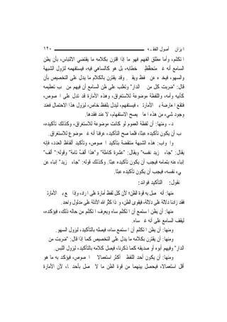 ‫٠٢١‬                                                       ‫ﺍﳌﻴﺰﺍﻥ ﰲ ﺃﺻﻮﻝ ﺍﻟﻔﻘـﻪ‬
‫ﺍﳌﺘﻜﻠﻢ، ﻭﺃﻣﺎ ﻣﻄﻠﻖ ﺍﻟﻔﻬﻢ ﻓﻬﻮ ﻣﺎ ﺇﺫﺍ ﺍﻗﺘﺮﻥ ﺑﻜﻼﻣﻪ ﻣﺎ ﻳﻘﺘﻀﻲ ﺍﻻﻟﺘﺒﺎﺱ، ﺑﺄﻥ ﻳﻈﻦ‬
‫ﺍﻟﺴﺎﻣﻊ ﺃﻧﻪ ﻏﲑ ﻣ‪‬ﺘﺤﻔﻆ ﰲ ﺧﻄﺎﺑﻪ، ﺑﻞ ﻫﻮ ﻛﺎﻟﺴﺎﻫﻲ ﻓﻴﻪ، ﻓﻴﺴﺘﻔﻬﻤﻪ ﻟﺘﺰﻭﻝ ﺍﻟﺸﺒﻬﺔ‬
                                                        ‫‪ ‬ﱢ ٍ‬
‫ﻭﺍﻟﺴﻬﻮ، ﻓﻴﺨﱪﻩ ﻋﻦ ﲢﻔﻆ ﻭﻳﻘﲔ. ﻭﻗﺪ ﻳﻘﺘﺮﻥ ﺑﺎﻟﻜﻼﻡ ﻣﺎ ﻳﺪﻝ ﻋﻠﻰ ﺍﻟﺘﺨﺼﻴﺺ ﺑﺄﻥ‬
‫ﻗﺎﻝ: "ﺿﺮﺑﺖ ﻛﻞ ﻣﻦ ﰲ ﺍﻟﺪﺍﺭ" ﻭﺗﻐﻠﺐ ﻋﻠﻰ ﻇﻦ ﺍﻟﺴﺎﻣﻊ ﺃﻥ ﻓﻴﻬﻢ ﻣﻦ ﳚﺐ ﺗﻌﻈﻴﻤﻪ‬
‫ﻛﺄﺑﻴﻪ ﻭﺃﻣﻪ، ﻭﺍﻟﻠﻔﻈﺔ ﻣﻮﺿﻮﻋﺔ ﻟﻼﺳﺘﻐﺮﺍﻕ، ﻭﻫﺬﻩ ﺍﻷﻣﺎﺭﺓ ﻗﺪ ﺗﺪﻝ ﻋﻠﻰ ﺍﳋﺼﻮﺹ،‬
‫ﻓﺘﻘﻊ ﺍﳌﻌﺎﺭﺿﺔ ﺑﲔ ﺍﻷﻣﺎﺭﺗﲔ، ﻓﻴﺴﺘﻔﻬﻢ، ﻟﻴﺪﻝ ﺑﻠﻔﻆ ﺧﺎﺹ، ﻟﻴﺰﻭﻝ ﻫﺬﺍ ﺍﻻﺣﺘﻤﺎﻝ ﻓﻌﻨﺪ‬
                       ‫ﻭﺟﻮﺩ ﺷﻲﺀ ﻣﻦ ﻫﺬﻩ ﺍﳌﻌﺎﱐ ﻳﺼﺢ ﺍﻻﺳﺘﻔﻬﺎﻡ، ﻻ ﻋﻨﺪ ﻓﻘﺪﻫﺎ.‬
‫ﺩ- ﻭﻣﻨﻬﺎ: ﺃﻥ ﻟﻔﻈﺔ ﺍﻟﻌﻤﻮﻡ ﻟﻮ ﻛﺎﻧﺖ ﻣﻮﺿﻮﻋﺔ ﻟﻼﺳﺘﻐﺮﺍﻕ، ﻭﻛﺬﻟﻚ ﺗﺄﻛﻴﺪﻩ،‬
   ‫ﳚﺐ ﺃﻥ ﻳﻜﻮﻥ ﺗﺄﻛﻴﺪﻩ ﻋﺒﺜﹰﺎ، ﻓﻠﻤﺎ ﺻﺢ ﺍﻟﺘﺄﻛﻴﺪ، ﻋﺮﻓﻨﺎ ﺃﻧﻪ ﻏﲑ ﻣﻮﺿﻮﻉ ﻟﻼﺳﺘﻐﺮﺍﻕ.‬
‫ﻭﺍﳉﻮﺍﺏ: ﻫﺬﻩ ﺍﻟﺸﺒﻬﺔ ﻣﻨﺘﻘﻀﺔ ﺑﺘﺄﻛﻴﺪ ﺍﳋﺼﻮﺹ، ﻭﺗﺄﻛﻴﺪ ﺃﻟﻔﺎﻅ ﺍﻟﻌﺪﺩ، ﻓﺈﻧﻪ‬
‫ﻳﻘﺎﻝ: "ﺟﺎﺀﱐ ﺯﻳﺪ ﻧﻔﺴﻪ" ﻭﻳﻘﺎﻝ: "ﻋﺸﺮﺓ ﻛﺎﻣﻠﺔ" ﻭ"ﻫﺬﺍ ﹶﺃﹾﻟﻒ ﺗﺎﻣﺔ" ﻭﻗﻮﻟﻪ:" ﺃﻟﻒ"‬
                    ‫ٌ‬
‫ﺇﻧﺒﺎﺀ ﻋﻨﻪ ﺑﺘﻤﺎﻣﻪ ﻓﻴﺠﺐ ﺃﻥ ﻳﻜﻮﻥ ﺗﺄﻛﻴﺪﻩ ﻋﺒﺜﹰﺎ. ﻭﻛﺬﻟﻚ ﻗﻮﻟﻪ: "ﺟﺎﺀﱐ ﺯﻳﺪ" ﺇﻧﺒﺎﺀ ﻋﻦ‬
                                      ‫ﳎﻲﺀ ﻧﻔﺴﻪ، ﻓﻴﺠﺐ ﺃﻥ ﻳﻜﻮﻥ ﺗﺄﻛﻴﺪﻩ ﻋﺒﺜﹰﺎ.‬
                                                     ‫ﰒ ﻧﻘﻮﻝ: ﰲ ﺍﻟﺘﺄﻛﻴﺪ ﻓﻮﺍﺋﺪ:‬
‫ﻣﻨﻬﺎ: ﺃﻧﻪ ﳛﺼﻞ ﺑﻪ ﻗﻮﺓ ﺍﻟﻈﻦ؛ ﻷﻥ ﻛﻞ ﻟﻔﻆ ﺃﻣﺎﺭﺓ ﻋﻠﻰ ﺍﳌﺮﺍﺩ، ﻭﺇﺫﺍ ﲨﻊ ﺑﲔ ﺍﻷﻣﺎﺭﺗﲔ‬
         ‫ﻓﻘﺪ ﺯﺍﺩﻧﺎ ﺩﻻﻟﺔ ﻋﻠﻰ ﺩﻻﻟﺔ، ﻓﻴﻘﻮﻯ ﺍﻟﻈﻦ، ﻭﳍﺬﺍ ﻛﱠﺮ ﺍﷲ ﺍﻷﺩﻟﺔ ﻋﻠﻰ ﻣﺪﻟﻮﻝ ﻭﺍﺣﺪ.‬
                                    ‫ﺜ‬
‫ﻣﻨﻬﺎ: ﺃﻥ ﻳﻈﻦ ﺍﳌﺴﺘﻤﻊ ﺃﻥ ﺍﳌﺘﻜﻠﻢ ﺳﺎﻩ ﻭﻳﻌﺮﻑ ﺍﳌﺘﻜﻠﻢ ﻣﻦ ﺣﺎﻟﻪ ﺫﻟﻚ، ﻓﻴﺆﻛﺪﻩ،‬
                                                 ‫ﻟﻴﻘﻒ ﺍﻟﺴﺎﻣﻊ ﻋﻠﻰ ﺃﻧﻪ ﻏﲑ ﺳﺎﻩ.‬
      ‫ﻭﻣﻨﻬﺎ: ﺃﻥ ﻳﻈﻦ ﺍﳌﺘﻜﻠﻢ ﺃﻥ ﺍﳌﺴﺘﻤﻊ ﺳﺎﻩ، ﻓﻴﺼﻠﻪ ﺑﺎﻟﺘﺄﻛﻴﺪ، ﻟﻴﺰﻭﻝ ﺍﻟﺴﻬﻮ.‬
‫ﻭﻣﻨﻬﺎ: ﺃﻥ ﻳﻘﺘﺮﻥ ﺑﻜﻼﻣﻪ ﻣﺎ ﻳﺪﻝ ﻋﻠﻰ ﺍﻟﺘﺨﺼﻴﺺ ﻛﻤﺎ ﺇﺫﺍ ﻗﺎﻝ: "ﺿﺮﺑﺖ ﻣﻦ ﰲ‬
     ‫ﺍﻟﺪﺍﺭ" ﻭﻓﻴﻬﻢ ﺃﺑﻮﻩ ﺃﻭ ﺻﺪﻳﻘﻪ ﻛﻤﺎ ﺫﻛﺮﻧﺎ، ﻓﻴﺼﻞ ﻛﻼﻣﻪ ﺑﺎﻟﺘﺄﻛﻴﺪ، ﻟﻴﺰﻭﻝ ﺍﻟﻠﺒﺲ.‬
‫ﻭﻣﻨﻬﺎ: ﺃﻥ ﻳﻜﻮﻥ ﺃﺣﺪ ﺍﻟﻠﻔﻈﲔ ﺃﻛﺜﺮ ﺍﺳﺘﻌﻤﺎﻻ ﰲ ﺍﳋﺼﻮﺹ، ﻓﻴﺆﻛﺪ ﺑﻪ ﻣﺎ ﻫﻮ‬
                              ‫ﹰ‬
‫ﺃﻗﻞ ﺍﺳﺘﻌﻤﺎﻻﹰ، ﻓﻴﺤﺼﻞ ﺑﻴﻨﻬﻤﺎ ﻣﻦ ﻗﻮﺓ ﺍﻟﻈﻦ ﻣﺎ ﻻ ﳛﺼﻞ ﺑﺄﺣﺪﳘﺎ، ﻷﻥ ﺍﻷﻣﺎﺭﺓ‬
 