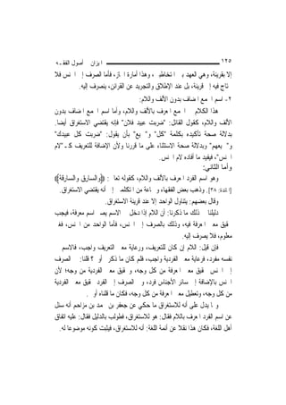 ‫ﺍﳌﻴﺰﺍﻥ ﰲ ﺃﺻﻮﻝ ﺍﻟﻔﻘـﻪ‬                                                     ‫٥٢١‬
‫ﺇﻻ ﺑﻘﺮﻳﻨﺔ، ﻭﻫﻲ ﺍﻟﻌﻬﺪ ﺑﲔ ﺍﳌﺘﺨﺎﻃﺒﲔ، ﻭﻫﺬﺍ ﺃﻣﺎﺭﺓ ﺍ‪‬ﺎﺯ، ﻓﺄﻣﺎ ﺍﻟﺼﺮﻑ ﺇﱃ ﺍﳉﻨﺲ ﻓﻼ‬
        ‫ﳛﺘﺎﺝ ﻓﻴﻪ ﺇﱃ ﻗﺮﻳﻨﺔ، ﺑﻞ ﻋﻨﺪ ﺍﻹﻃﻼﻕ ﻭﺍﻟﺘﺠﺮﻳﺪ ﻋﻦ ﺍﻟﻘﺮﺍﺋﻦ، ﻳﻨﺼﺮﻑ ﺇﻟﻴﻪ.‬
                                     ‫٢- ﺍﺳﻢ ﺍﳉﻤﻊ ﺍﳌﻀﺎﻑ ﺑﺪﻭﻥ ﺍﻷﻟﻒ ﻭﺍﻟﻼﻡ:‬
‫ﻫﺬﺍ ﺍﻟﻜﻼﻡ ﰲ ﺍﳉﻤﻊ ﺍﳌﻌﺮﻑ ﺑﺎﻷﻟﻒ ﻭﺍﻟﻼﻡ، ﻭﺃﻣﺎ ﺍﺳﻢ ﺍﳉﻤﻊ ﺍﳌﻀﺎﻑ ﺑﺪﻭﻥ‬
‫ﺍﻷﻟﻒ ﻭﺍﻟﻼﻡ، ﻛﻘﻮﻝ ﺍﻟﻘﺎﺋﻞ: "ﺿﺮﺑﺖ ﻋﺒﻴﺪ ﻓﻼﻥ" ﻓﺈﻧﻪ ﻳﻘﺘﻀﻲ ﺍﻻﺳﺘﻐﺮﺍﻕ ﺃﻳﻀ‪‬ﺎ.‬
‫ﺑﺪﻻﻟﺔ ﺻﺤﺔ ﺗﺄﻛﻴﺪﻩ ﺑﻜﻠﻤﺔ "ﻛﻞ" ﻭ"ﲨﻴﻊ" ﺑﺄﻥ ﻳﻘﻮﻝ: "ﺿﺮﺑﺖ ﻛﻞ ﻋﺒﻴﺪﻙ"‬
‫ﻭ"ﲨﻴﻌﻬﻢ" ﻭﺑﺪﻻﻟﺔ ﺻﺤﺔ ﺍﻻﺳﺘﺜﻨﺎﺀ ﻋﻠﻰ ﻣﺎ ﻗﺮﺭﻧﺎ ﻭﻷﻥ ﺍﻹﺿﺎﻓﺔ ﻟﻠﺘﻌﺮﻳﻒ ﻛـ"ﻻﻡ‬
                                               ‫ﺍﳉﻨﺲ"، ﻓﻴﻔﻴﺪ ﻣﺎ ﺃﻓﺎﺩﻩ ﻻﻡ ﺍﳉﻨﺲ.‬
                                                                 ‫وأﻣﺎ اﻟﺜﺎﻧﻲ:‬
‫ﻭﻫﻮ ﺍﺳﻢ ﺍﻟﻔﺮﺩ ﺍﳌﻌﺮﻑ ﺑﺎﻷﻟﻒ ﻭﺍﻟﻼﻡ، ﻛﻘﻮﻟﻪ ﺗﻌﺎﱃ: ‪‬ﻭ‪‬ﺍﻟﺴ‪‬ﺎﺭﻕ ﻭ‪‬ﺍﻟﺴ‪‬ﺎﺭﹶﻗﺔﹸ‪‬‬
     ‫ِ‬        ‫ِ‪‬‬
   ‫]ﺍﳌﺎﺋﺪﺓ: ٨٣[. ﻭﺫﻫﺐ ﺑﻌﺾ ﺍﻟﻔﻘﻬﺎﺀ ﻭﲨﺎﻋﺔ ﻣﻦ ﺍﳌﺘﻜﻠﻤﲔ ﺇﱃ ﺃﻧﻪ ﻳﻘﺘﻀﻲ ﺍﻻﺳﺘﻐﺮﺍﻕ.‬
                        ‫ﻭﻗﺎﻝ ﺑﻌﻀﻬﻢ: ﻳﺘﻨﺎﻭﻝ ﺍﻟﻮﺍﺣﺪ ﺇﻻ ﻋﻨﺪ ﻗﺮﻳﻨﺔ ﺍﻻﺳﺘﻐﺮﺍﻕ.‬
‫ﺩﻟﻴﻠﻨﺎ ﰲ ﺫﻟﻚ ﻣﺎ ﺫﻛﺮﻧﺎ: ﺃﻥ ﺍﻟﻼﻡ ﺇﺫﺍ ﺩﺧﻞ ﰲ ﺍﻻﺳﻢ ﻳﺼﲑ ﺍﺳﻢ ﻣﻌﺮﻓﺔ، ﻓﻴﺠﺐ‬
‫ﲢﻘﻴﻖ ﻣﻌﲎ ﺍﳌﻌﺮﻓﺔ ﻓﻴﻪ، ﻭﺫﻟﻚ ﺑﺎﻟﺼﺮﻑ ﺇﱃ ﺍﳉﻨﺲ، ﻓﺄﻣﺎ ﺍﻟﻮﺍﺣﺪ ﻣﻦ ﺍﳉﻨﺲ، ﻓﻐﲑ‬
                                                         ‫ﻣﻌﻠﻮﻡ، ﻓﻼ ﻳﺼﺮﻑ ﺇﻟﻴﻪ.‬
‫ﻓﺈﻥ ﻗﻴﻞ: ﺍﻟﻼﻡ ﺇﻥ ﻛﺎﻥ ﻟﻠﺘﻌﺮﻳﻒ، ﻭﺭﻋﺎﻳﺔ ﻣﻌﲎ ﺍﻟﺘﻌﺮﻳﻒ ﻭﺍﺟﺐ، ﻓﺎﻻﺳﻢ ﰲ‬
‫ﻧﻔﺴﻪ ﻣﻔﺮﺩ، ﻓﺮﻋﺎﻳﺔ ﻣﻌﲎ ﺍﻟﻔﺮﺩﻳﺔ ﻭﺍﺟﺐ، ﻓﻠﻢ ﻛﺎﻥ ﻣﺎ ﺫﻛﺮﰎ ﺃﻭﱃ؟ ﻗﻠﻨﺎ: ﰲ ﺍﻟﺼﺮﻑ‬
‫ﺇﱃ ﺍﳉﻨﺲ ﲢﻘﻴﻖ ﻣﻌﲎ ﺍﳌﻌﺮﻓﺔ ﻣﻦ ﻛﻞ ﻭﺟﻪ، ﻭﲢﻘﻴﻖ ﻣﻌﲎ ﺍﻟﻔﺮﺩﻳﺔ ﻣﻦ ﻭﺟﻪ؛ ﻷﻥ‬
‫ﺍﳉﻨﺲ ﺑﺎﻹﺿﺎﻓﺔ ﺇﱃ ﺳﺎﺋﺮ ﺍﻷﺟﻨﺎﺱ ﻓﺮﺩ، ﻭﰲ ﺍﻟﺼﺮﻑ ﺇﱃ ﺍﻟﻔﺮﺩ ﲢﻘﻴﻖ ﻣﻌﲎ ﺍﻟﻔﺮﺩﻳﺔ‬
                ‫ﻣﻦ ﻛﻞ ﻭﺟﻪ، ﻭﺗﻌﻄﻴﻞ ﻣﻌﲎ ﺍﳌﻌﺮﻓﺔ ﻣﻦ ﻛﻞ ﻭﺟﻪ، ﻓﻜﺎﻥ ﻣﺎ ﻗﻠﻨﺎﻩ ﺃﻭﱃ.‬
‫ﻭﳑﺎ ﻳﺪﻝ ﻋﻠﻰ ﺃﻧﻪ ﻟﻼﺳﺘﻐﺮﺍﻕ ﻣﺎ ﺣﻜﻲ ﻋﻦ ﺟﻌﻔﺮ ﺑﻦ ﳏﻤﺪ ﺑﻦ ﻣﺰﺍﺣﻢ ﺃﻧﻪ ﺳﺌﻞ‬
‫ﻋﻦ ﺍﺳﻢ ﺍﻟﻔﺮﺩ ﺍﳌﻌﺮﻑ ﺑﺎﻟﻼﻡ ﻓﻘﺎﻝ: ﻫﻮ ﻟﻼﺳﺘﻐﺮﺍﻕ، ﻓﻄﻮﻟﺐ ﺑﺎﻟﺪﻟﻴﻞ ﻓﻘﺎﻝ: ﻋﻠﻴﻪ ﺍﺗﻔﺎﻕ‬
   ‫ﺃﻫﻞ ﺍﻟﻠﻐﺔ، ﻓﻜﺎﻥ ﻫﺬﺍ ﻧﻘﻼ ﻋﻦ ﺃﺋﻤﺔ ﺍﻟﻠﻐﺔ: ﺃﻧﻪ ﻟﻼﺳﺘﻐﺮﺍﻕ، ﻓﻴﺜﺒﺖ ﻛﻮﻧﻪ ﻣﻮﺿﻮﻋ‪‬ﺎ ﻟﻪ.‬
                                                       ‫ﹰ‬
 